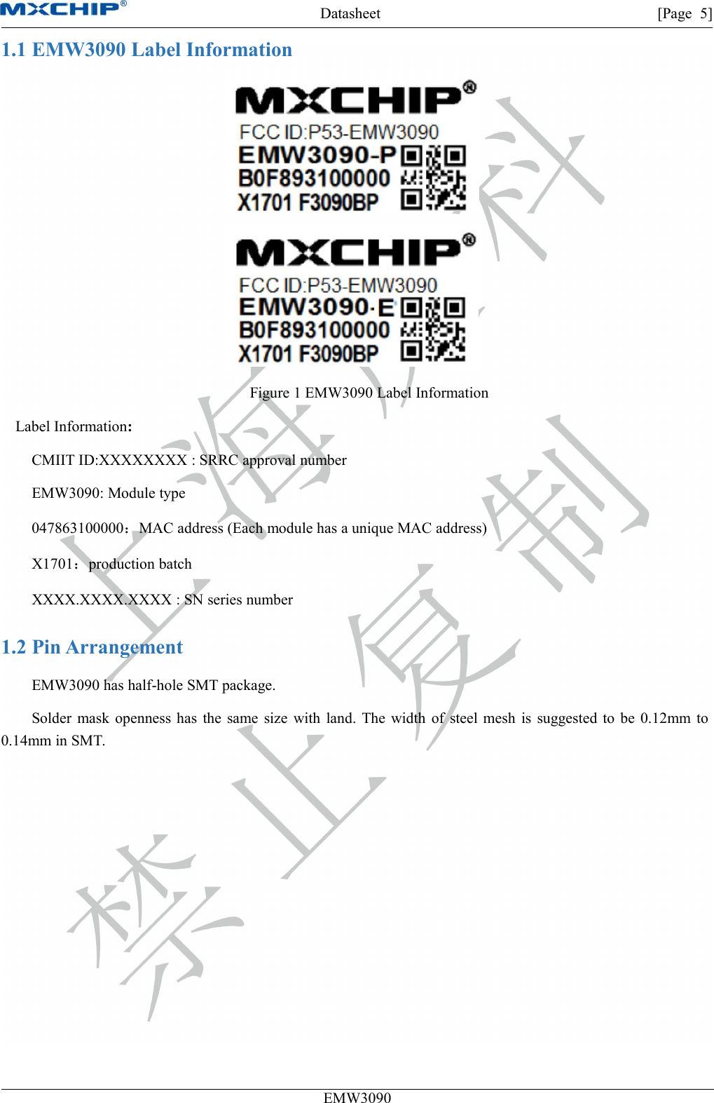 Datasheet [Page 5]EMW30901.1 EMW3090 Label InformationFigure 1 EMW3090 Label InformationLabel Information:CMIIT ID:XXXXXXXX : SRRC approval numberEMW3090: Module type047863100000：MAC address (Each module has a unique MAC address)X1701：production batchXXXX.XXXX.XXXX : SN series number1.2 Pin ArrangementEMW3090 has half-hole SMT package.Solder mask openness has the same size with land. The width of steel mesh is suggested to be 0.12mm to0.14mm in SMT.