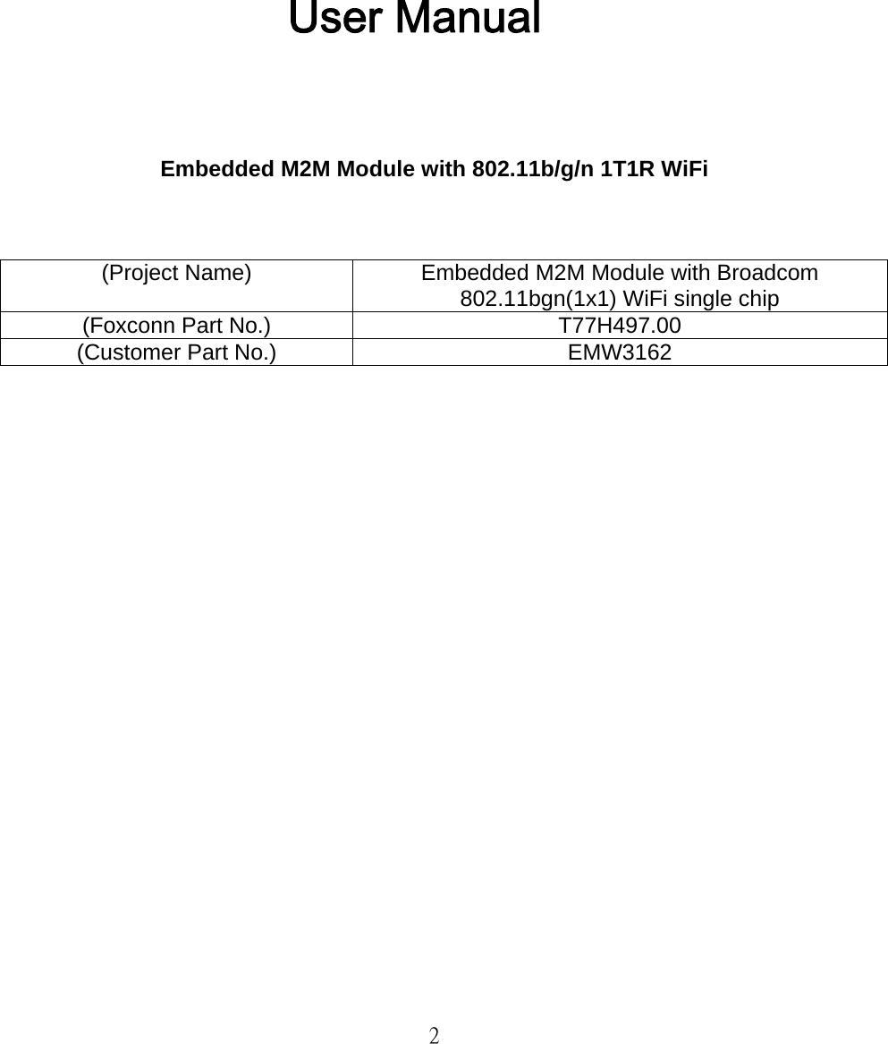   2         User Manual     Embedded M2M Module with 802.11b/g/n 1T1R WiFi    (Project Name)  Embedded M2M Module with Broadcom 802.11bgn(1x1) WiFi single chip (Foxconn Part No.)  T77H497.00 (Customer Part No.)  EMW3162                        