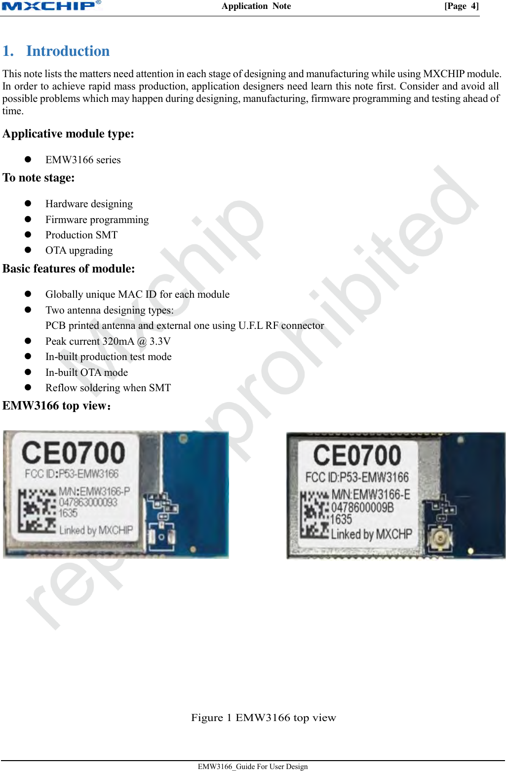 Application  Note  [Page  4] EMW3166_Guide For User Design 1. IntroductionThis note lists the matters need attention in each stage of designing and manufacturing while using MXCHIP module. In order to achieve rapid mass production, application designers need learn this note first. Consider and avoid all possible problems which may happen during designing, manufacturing, firmware programming and testing ahead of time. Applicative module type: EMW3166 seriesTo note stage: Hardware designingFirmware programmingProduction SMTOTA upgradingBasic features of module: Globally unique MAC ID for each moduleTwo antenna designing types:PCB printed antenna and external one using U.F.L RF connectorPeak current 320mA @ 3.3VIn-built production test modeIn-built OTA modeReflow soldering when SMTEMW3166 top view： Figure 1 EMW3166 top view 