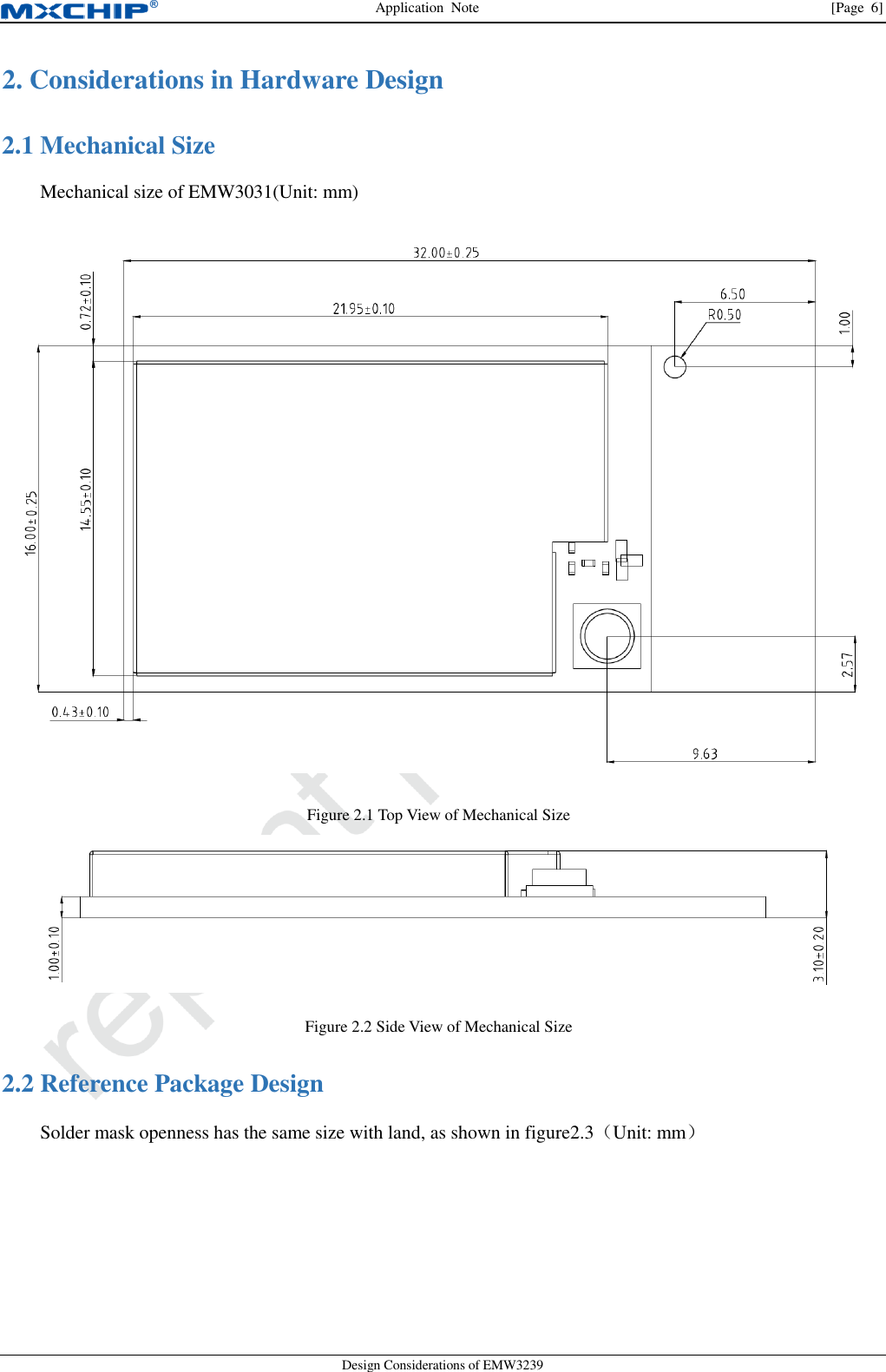 Application  Note                [Page  6] Design Considerations of EMW3239 2. Considerations in Hardware Design  Mechanical Size 2.1Mechanical size of EMW3031(Unit: mm)  Figure 2.1 Top View of Mechanical Size  Figure 2.2 Side View of Mechanical Size  Reference Package Design 2.2Solder mask openness has the same size with land, as shown in figure2.3（Unit: mm） 