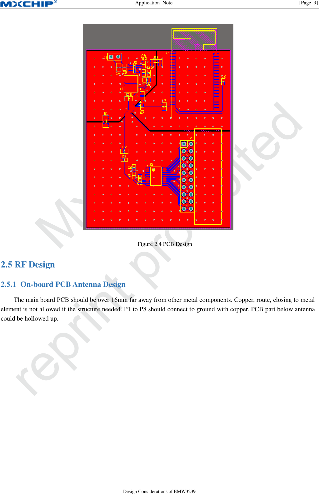 Application  Note                [Page  9] Design Considerations of EMW3239  Figure 2.4 PCB Design  RF Design 2.52.5.1 On-board PCB Antenna Design The main board PCB should be over 16mm far away from other metal components. Copper, route, closing to metal element is not allowed if the structure needed. P1 to P8 should connect to ground with copper. PCB part below antenna could be hollowed up. 