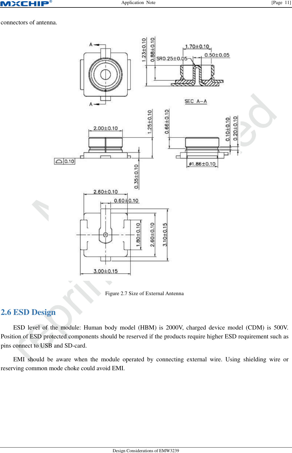 Application  Note                [Page  11] Design Considerations of EMW3239 connectors of antenna.  Figure 2.7 Size of External Antenna  ESD Design 2.6ESD  level  of  the  module:  Human  body  model  (HBM)  is  2000V,  charged  device  model  (CDM)  is  500V. Position of ESD protected components should be reserved if the products require higher ESD requirement such as pins connect to USB and SD-card. EMI  should  be  aware  when  the  module  operated  by  connecting  external  wire.  Using  shielding  wire  or reserving common mode choke could avoid EMI. 