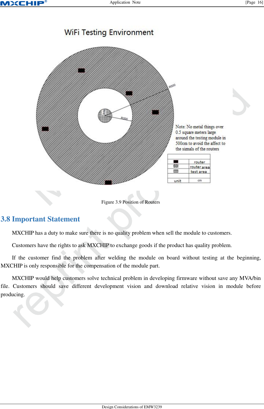 Application  Note                [Page  16] Design Considerations of EMW3239  Figure 3.9 Position of Routers  Important Statement 3.8MXCHIP has a duty to make sure there is no quality problem when sell the module to customers.   Customers have the rights to ask MXCHIP to exchange goods if the product has quality problem. If  the  customer  find  the  problem  after  welding  the  module  on  board  without  testing  at  the  beginning, MXCHIP is only responsible for the compensation of the module part. MXCHIP would help customers solve technical problem in developing firmware without save any MVA/bin file.  Customers  should  save  different  development  vision  and  download  relative  vision  in  module  before producing. 