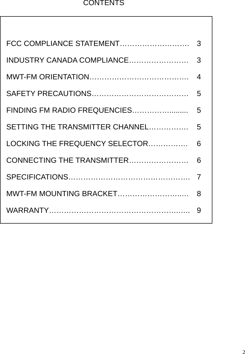  2                                     FCC COMPLIANCE STATEMENT………………………. 3  INDUSTRY CANADA COMPLIANCE……………………  3  MWT-FM ORIENTATION………………………………….  4  SAFETY PRECAUTIONS………………………………… 5  FINDING FM RADIO FREQUENCIES…………….........  5  SETTING THE TRANSMITTER CHANNEL…………….  5  LOCKING THE FREQUENCY SELECTOR…………….  6  CONNECTING THE TRANSMITTER……………………  6  SPECIFICATIONS………………………………………….  7  MWT-FM MOUNTING BRACKET……………………..… 8  WARRANTY…………………………………………….…..  9 CONTENTS 