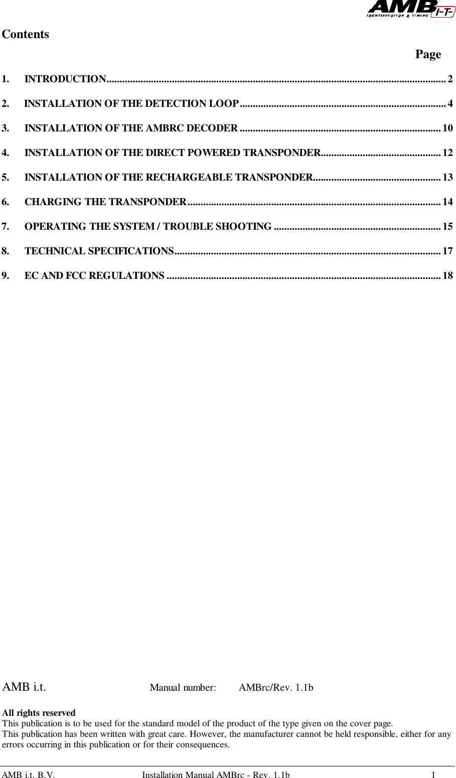 AMB i.t. B.V. Installation Manual AMBrc - Rev. 1.1b 1Contents      Page1. INTRODUCTION..................................................................................................................................22. INSTALLATION OF THE DETECTION LOOP...............................................................................43. INSTALLATION OF THE AMBRC DECODER .............................................................................104. INSTALLATION OF THE DIRECT POWERED TRANSPONDER..............................................125. INSTALLATION OF THE RECHARGEABLE TRANSPONDER................................................. 136. CHARGING THE TRANSPONDER.................................................................................................147. OPERATING THE SYSTEM / TROUBLE SHOOTING ................................................................158. TECHNICAL SPECIFICATIONS......................................................................................................179. EC AND FCC REGULATIONS .........................................................................................................18AMB i.t.  Manual number: AMBrc/Rev. 1.1bAll rights reservedThis publication is to be used for the standard model of the product of the type given on the cover page.This publication has been written with great care. However, the manufacturer cannot be held responsible, either for anyerrors occurring in this publication or for their consequences.