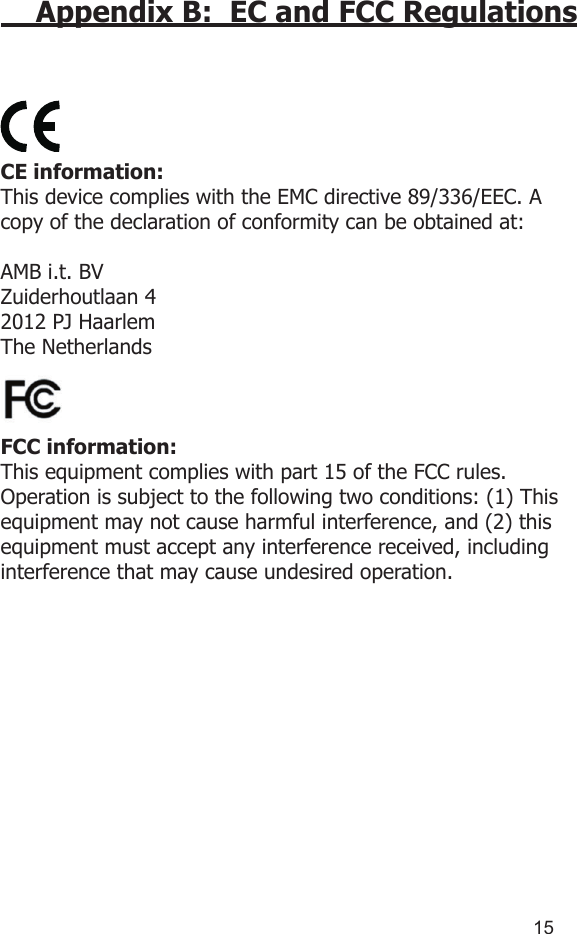 1415Appendix B:  EC and FCC RegulationsCE information: This device complies with the EMC directive 89/336/EEC. A copy of the declaration of conformity can be obtained at:AMB i.t. BVZuiderhoutlaan 42012 PJ HaarlemThe NetherlandsFCC information:This equipment complies with part 15 of the FCC rules. Operation is subject to the following two conditions: (1) This equipment may not cause harmful interference, and (2) this equipment must accept any interference received, including interference that may cause undesired operation.