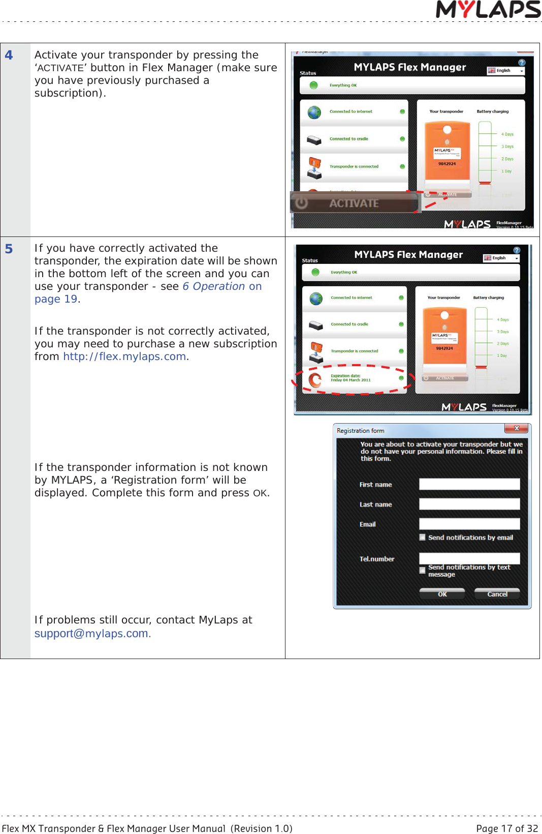 Flex MX Transponder &amp; Flex Manager User Manual  (Revision 1.0)  Page 17 of 325 Activate transponder4Activate your transponder by pressing the ‘ACTIVATE’ button in Flex Manager (make sure you have previously purchased a subscription).5If you have correctly activated the transponder, the expiration date will be shown in the bottom left of the screen and you can use your transponder - see 6Operationonpage 19.If the transponder is not correctly activated, you may need to purchase a new subscription from http://flex.mylaps.com.If the transponder information is not known by MYLAPS, a ‘Registration form’ will be displayed. Complete this form and press OK.If problems still occur, contact MyLaps at support@mylaps.com.