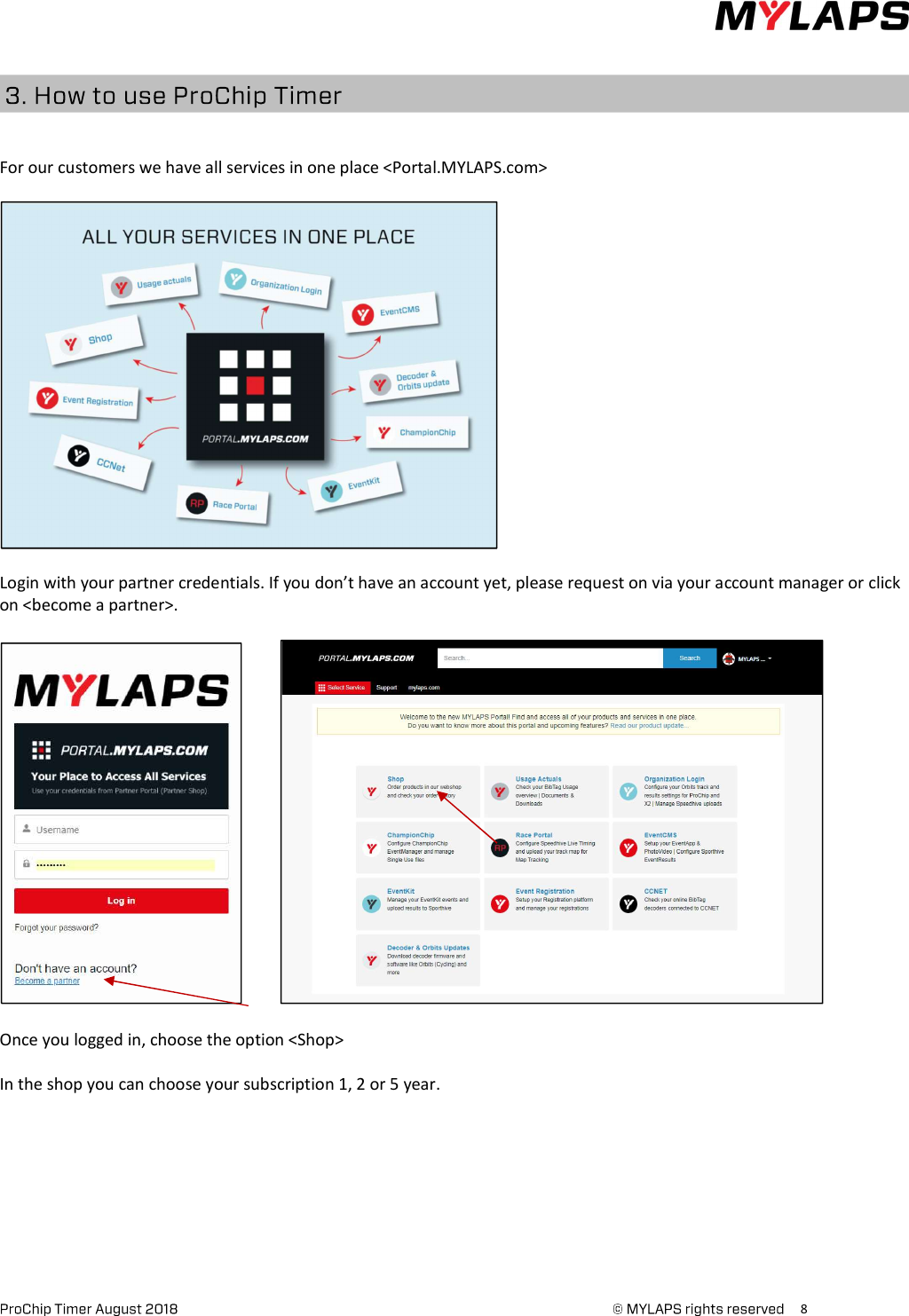      8      For our customers we have all services in one place &lt;Portal.MYLAPS.com&gt;    Login with your partner credentials. If you don’t have an account yet, please request on via your account manager or click on &lt;become a partner&gt;.              Once you logged in, choose the option &lt;Shop&gt;  In the shop you can choose your subscription 1, 2 or 5 year.          