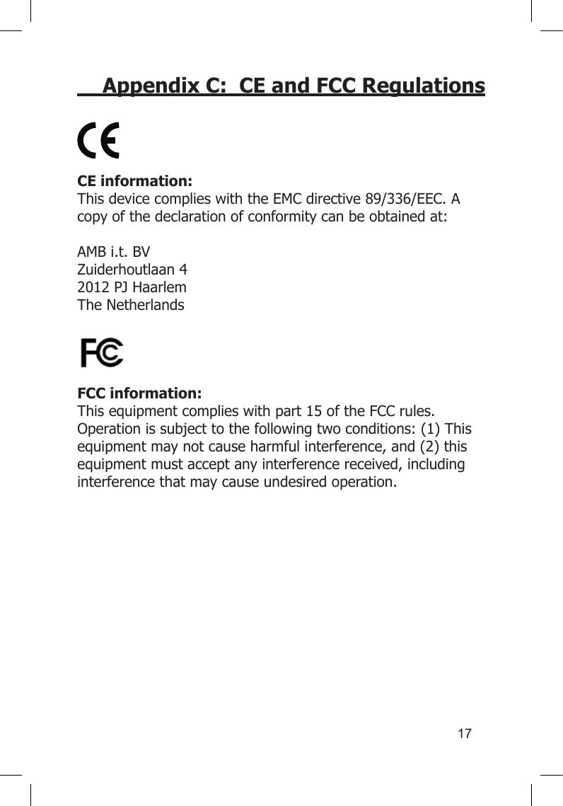 17Appendix C:  CE and FCC RegulationsCE information: This device complies with the EMC directive 89/336/EEC. A copy of the declaration of conformity can be obtained at:AMB i.t. BV Zuiderhoutlaan 42012 PJ HaarlemThe NetherlandsFCC information:This equipment complies with part 15 of the FCC rules. Operation is subject to the following two conditions: (1) This equipment may not cause harmful interference, and (2) this equipment must accept any interference received, including interference that may cause undesired operation.