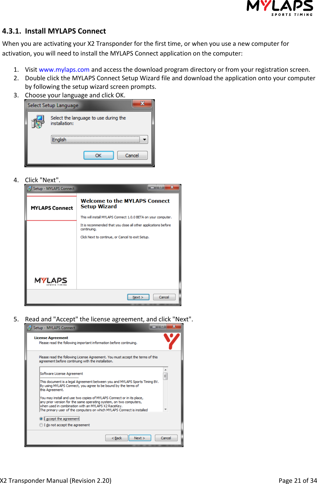  X2 Transponder Manual (Revision 2.20)                                                                                                          Page 21 of 34  4.3.1. Install MYLAPS Connect When you are activating your X2 Transponder for the first time, or when you use a new computer for activation, you will need to install the MYLAPS Connect application on the computer: 1. Visit www.mylaps.com and access the download program directory or from your registration screen. 2. Double click the MYLAPS Connect Setup Wizard file and download the application onto your computer by following the setup wizard screen prompts.  3. Choose your language and click OK.   4. Click &quot;Next&quot;.   5. Read and &quot;Accept&quot; the license agreement, and click &quot;Next&quot;.   