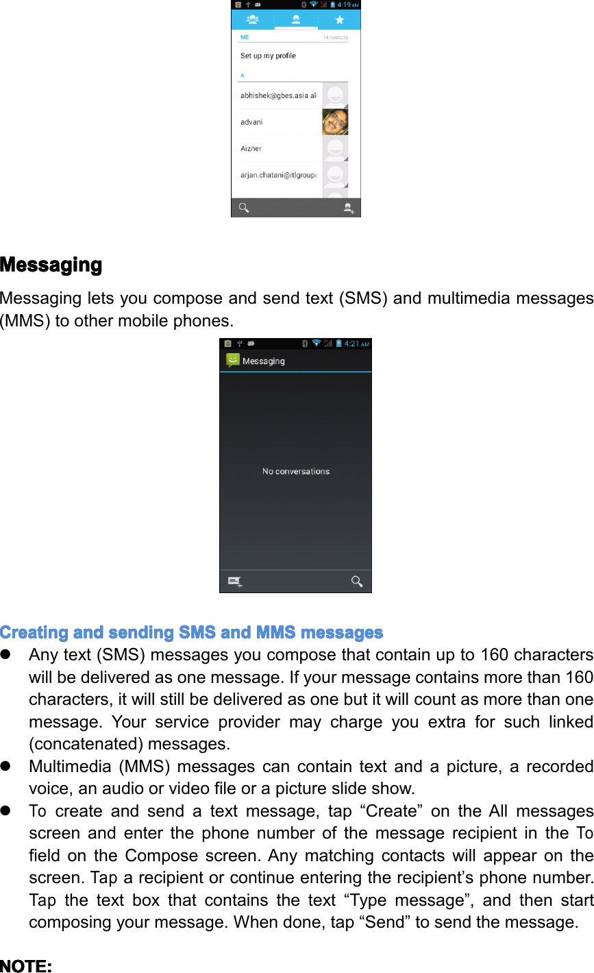 Messaging Messaging Messaging MessagingMessagingletsyoucomposeandsendtext(SMS)andmultimediamessages(MMS)toothermobilephones.Creating Creating Creating Creatingand and and andsending sending sending sendingSMS SMS SMS SMSand and and andMMS MMS MMS MMSmessages messages messages messages�Anytext(SMS)messagesyoucomposethatcontainupto160characterswillbedeliveredasonemessage.Ifyourmessagecontainsmorethan160characters,itwillstillbedeliveredasonebutitwillcountasmorethanonemessage.Yourserviceprovidermaychargeyouextraforsuchlinked(concatenated)messages.�Multimedia(MMS)messagescancontaintextandapicture,arecordedvoice,anaudioorvideofileorapictureslideshow.�Tocreateandsendatextmessage,tap&ldquo;Create&rdquo;ontheAllmessagesscreenandenterthephonenumberofthemessagerecipientintheTofieldontheComposescreen.Anymatchingcontactswillappearonthescreen.Taparecipientorcontinueenteringtherecipient&rsquo;sphonenumber.Tapthetextboxthatcontainsthetext&ldquo;Typemessage&rdquo;,andthenstartcomposingyourmessage.Whendone,tap&ldquo;Send&rdquo;tosendthemessage.NOTE: NOTE: NOTE: NOTE:Page19Operation