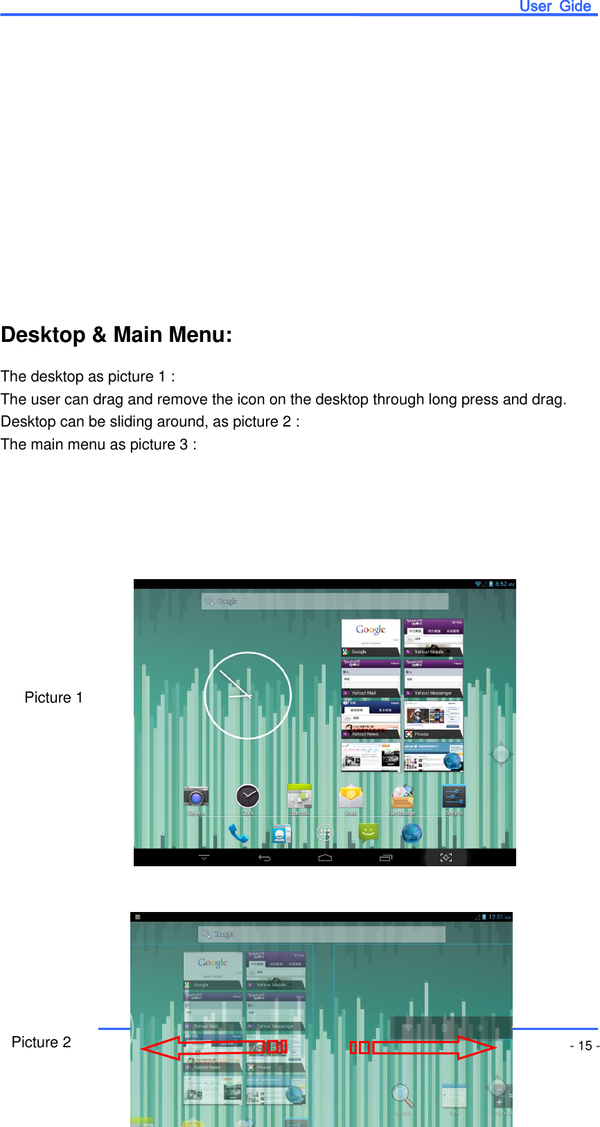                       User  Gide MID - 15 -            Desktop &amp; Main Menu: The desktop as picture 1 : The user can drag and remove the icon on the desktop through long press and drag. Desktop can be sliding around, as picture 2 : The main menu as picture 3 :                          Picture 1 Picture 2 
