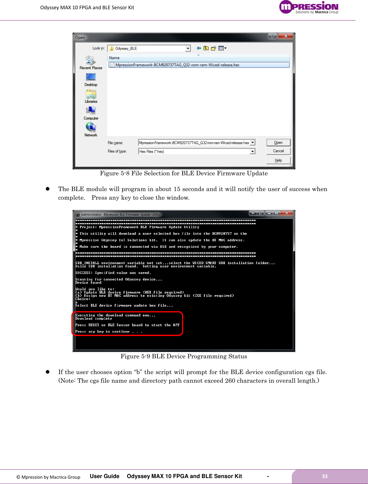 Odyssey MAX 10 FPGA and BLE Sensor Kit         User Guide  Odyssey MAX 10 FPGA and BLE Sensor Kit        -        33  © Mpression by Macnica Group  Figure 5-8 File Selection for BLE Device Firmware Update   The BLE module will program in about 15 seconds and it will notify the user of success when complete.    Press any key to close the window.   Figure 5-9 BLE Device Programming Status   If the user chooses option “b” the script will prompt for the BLE device configuration cgs file. (Note: The cgs file name and directory path cannot exceed 260 characters in overall length.)  