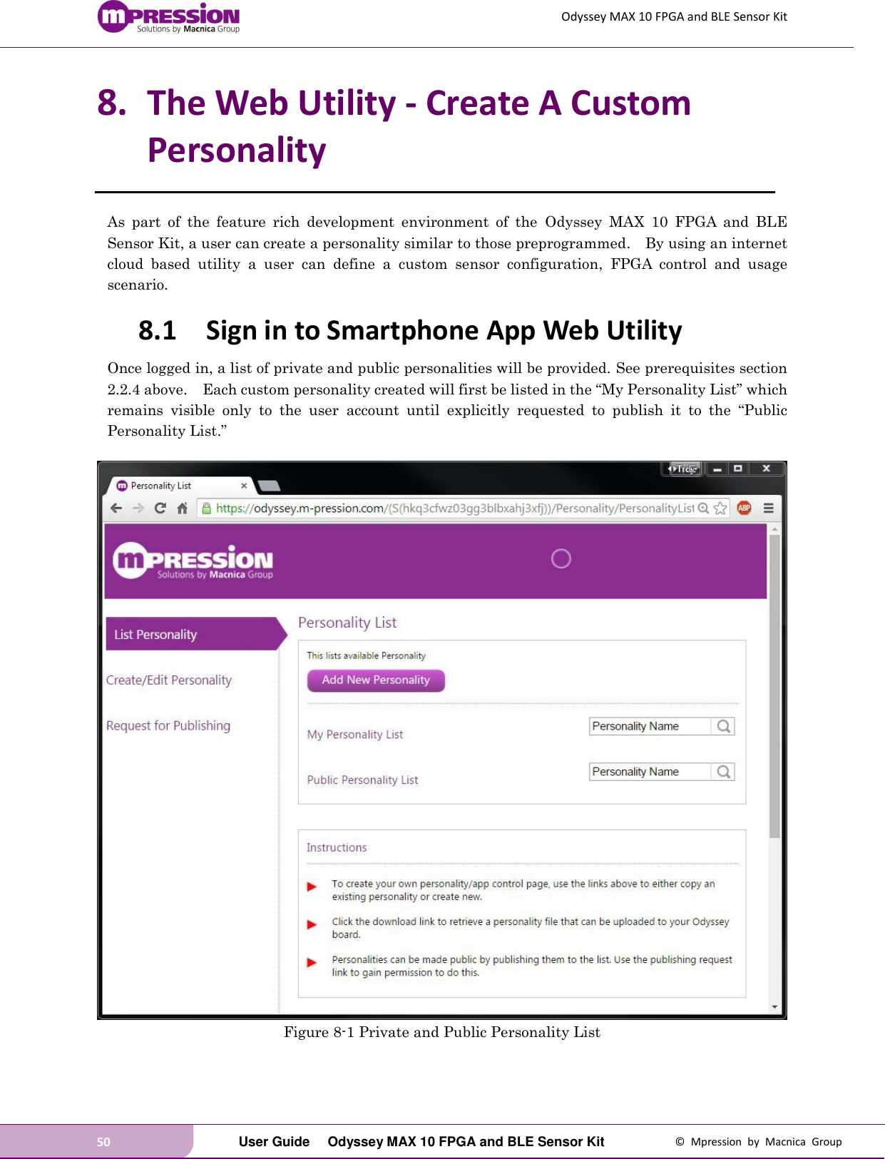 Odyssey MAX 10 FPGA and BLE Sensor Kit 50   User Guide  Odyssey MAX 10 FPGA and BLE Sensor Kit  ©  Mpression  by  Macnica  Group 8. The Web Utility - Create A Custom Personality As  part  of  the  feature  rich  development  environment  of  the  Odyssey  MAX  10  FPGA  and  BLE Sensor Kit, a user can create a personality similar to those preprogrammed.    By using an internet cloud  based  utility  a  user  can  define  a  custom  sensor  configuration,  FPGA  control  and  usage scenario. 8.1 Sign in to Smartphone App Web Utility Once logged in, a list of private and public personalities will be provided. See prerequisites section 2.2.4 above.    Each custom personality created will first be listed in the “My Personality List” which remains  visible  only  to  the  user  account  until  explicitly  requested to publish  it  to  the  “Public Personality List.”   Figure 8-1 Private and Public Personality List 