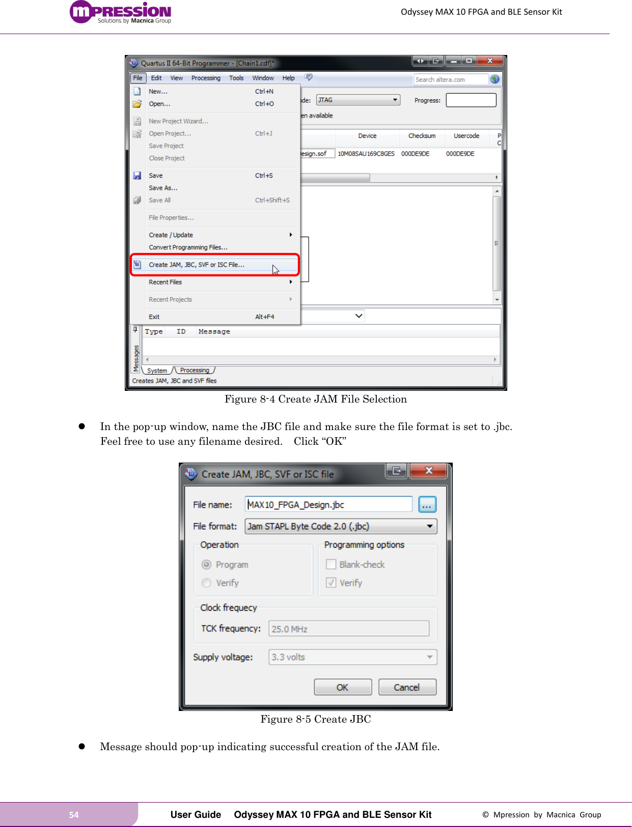 Odyssey MAX 10 FPGA and BLE Sensor Kit 54   User Guide  Odyssey MAX 10 FPGA and BLE Sensor Kit  ©  Mpression  by  Macnica  Group  Figure 8-4 Create JAM File Selection   In the pop-up window, name the JBC file and make sure the file format is set to .jbc.   Feel free to use any filename desired.    Click “OK”   Figure 8-5 Create JBC   Message should pop-up indicating successful creation of the JAM file.  