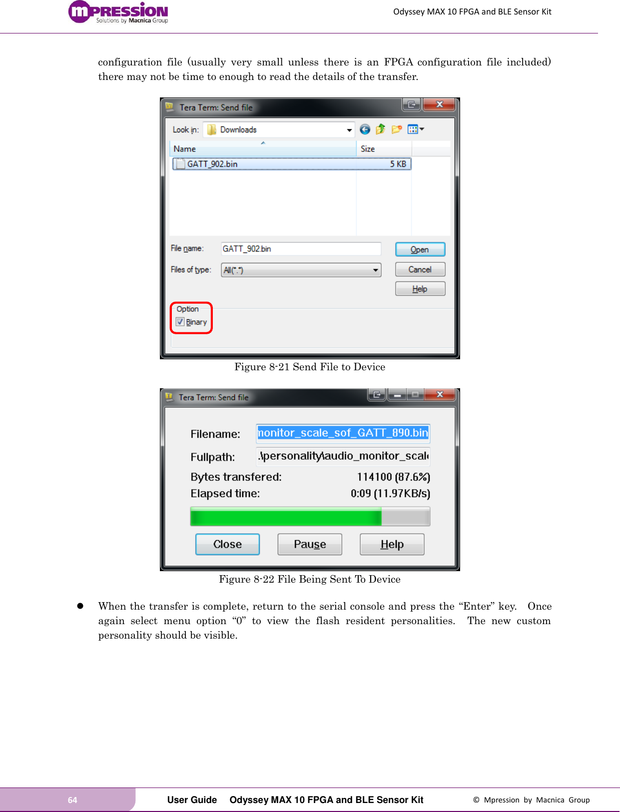 Odyssey MAX 10 FPGA and BLE Sensor Kit 64   User Guide  Odyssey MAX 10 FPGA and BLE Sensor Kit  ©  Mpression  by  Macnica  Group configuration  file  (usually  very  small  unless  there  is  an  FPGA  configuration  file  included) there may not be time to enough to read the details of the transfer.   Figure 8-21 Send File to Device   Figure 8-22 File Being Sent To Device   When the transfer is complete, return to the serial console and press the  “Enter” key.    Once again  select  menu  option  “0”  to  view  the  flash  resident  personalities.    The  new  custom personality should be visible.  