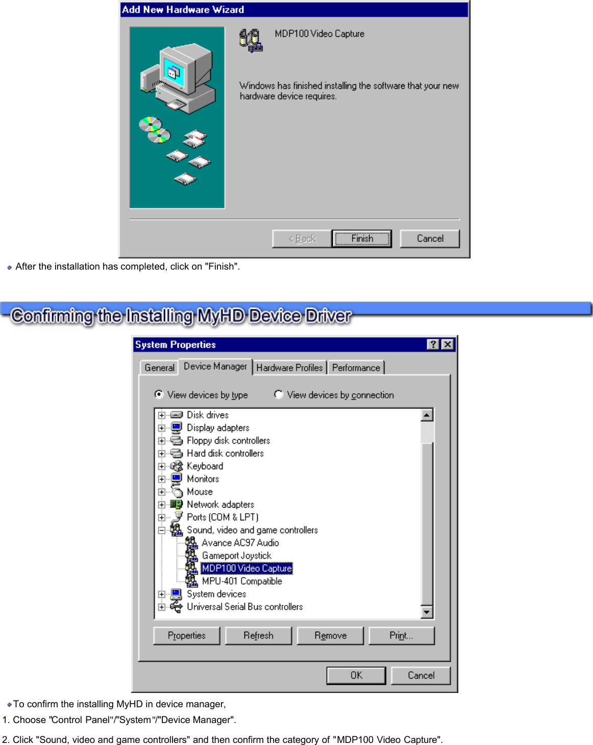    After the installation has completed, click on &quot;Finish&quot;.      To confirm the installing MyHD in device manager,  1. Choose &quot;Control Panel&quot;/&quot;System&quot;/&quot;Device Manager&quot;.  2. Click &quot;Sound, video and game controllers&quot; and then confirm the category of &quot;MDP100 Video Capture&quot;.    