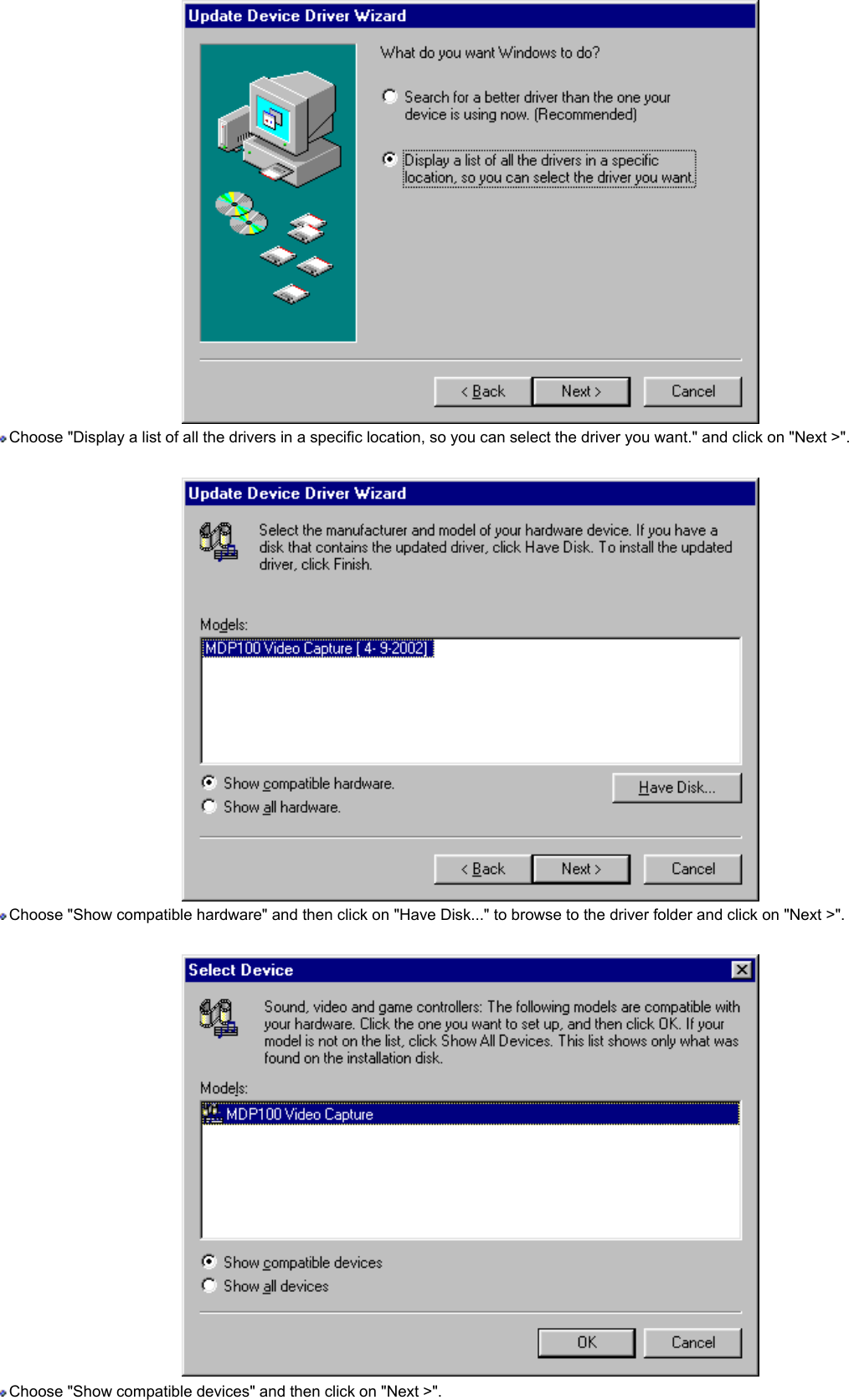  Choose &quot;Display a list of all the drivers in a specific location, so you can select the driver you want.&quot; and click on &quot;Next &gt;&quot;.     Choose &quot;Show compatible hardware&quot; and then click on &quot;Have Disk...&quot; to browse to the driver folder and click on &quot;Next &gt;&quot;.     Choose &quot;Show compatible devices&quot; and then click on &quot;Next &gt;&quot;.    