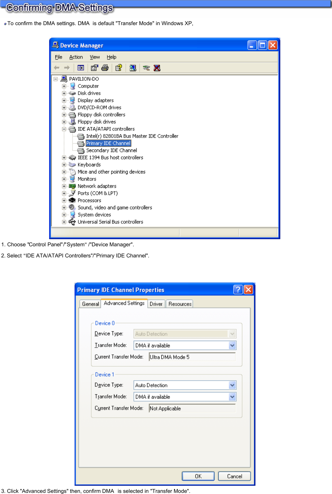  To confirm the DMA settings. DMA   is default &quot;Transfer Mode&quot; in Windows XP,      1. Choose &quot;Control Panel&quot;/&quot;System&quot; /&quot;Device Manager&quot;.  2. Select &quot;IDE ATA/ATAPI Controllers&quot;/&quot;Primary IDE Channel&quot;.        3. Click &quot;Advanced Settings&quot; then, confirm DMA   is selected in &quot;Transfer Mode&quot;.    