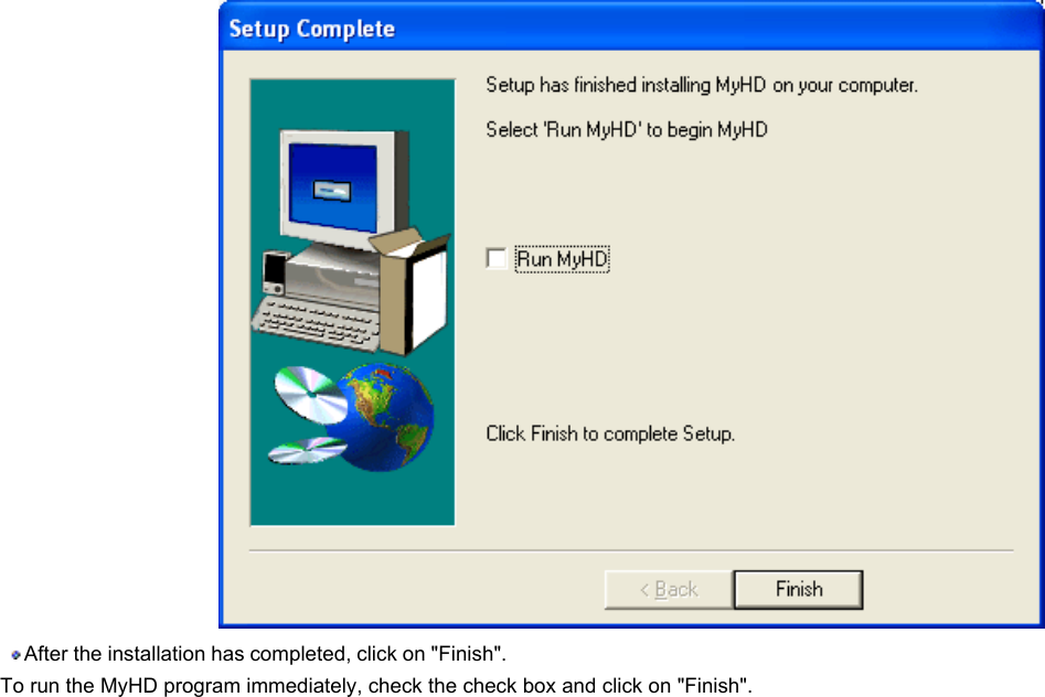            After the installation has completed, click on &quot;Finish&quot;.  To run the MyHD program immediately, check the check box and click on &quot;Finish&quot;.  