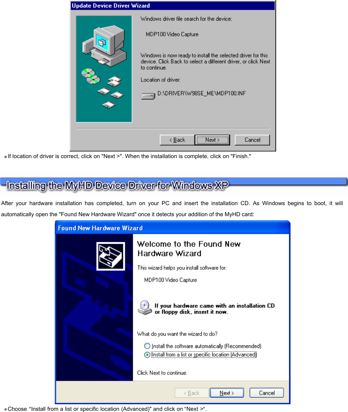   If location of driver is correct, click on &quot;Next &gt;&quot;. When the installation is complete, click on &quot;Finish.&quot;    After your hardware installation has completed, turn on your PC and insert the installation CD. As Windows begins to boot, it will automatically open the &quot;Found New Hardware Wizard&quot; once it detects your addition of the MyHD card:   Choose &quot;Install from a list or specific location (Advanced)&quot; and click on &quot;Next &gt;&quot;.       