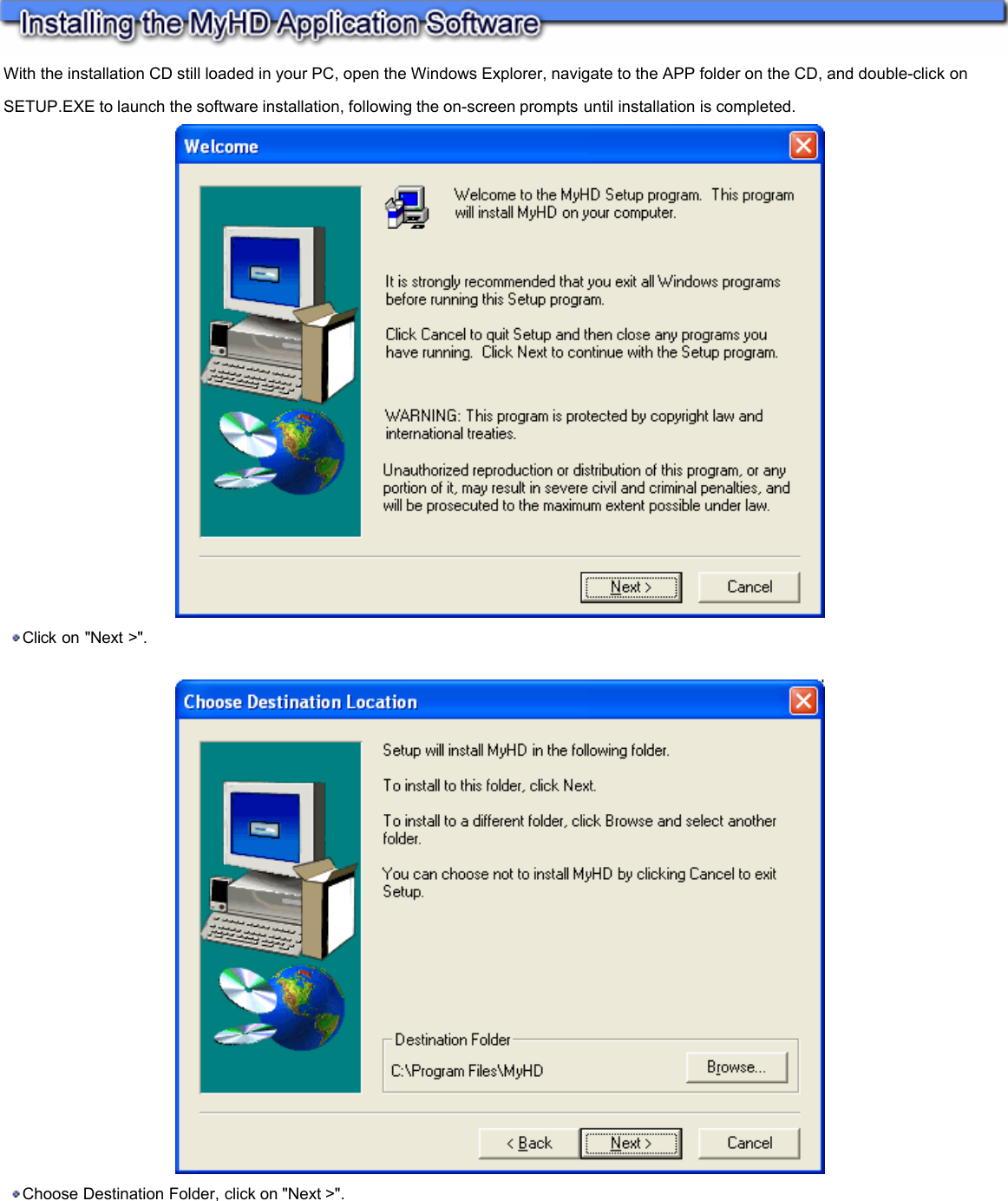  With the installation CD still loaded in your PC, open the Windows Explorer, navigate to the APP folder on the CD, and double-click on SETUP.EXE to launch the software installation, following the on-screen prompts until installation is completed.    Click on &quot;Next &gt;&quot;.      Choose Destination Folder, click on &quot;Next &gt;&quot;.    