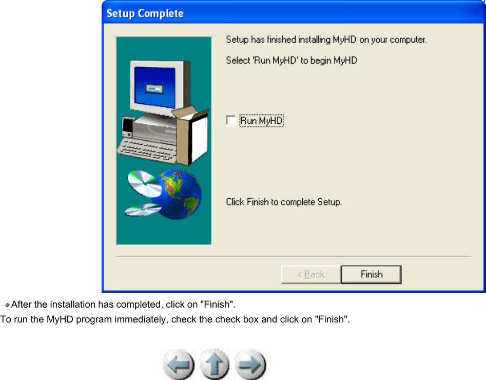            After the installation has completed, click on &quot;Finish&quot;.  To run the MyHD program immediately, check the check box and click on &quot;Finish&quot;.  