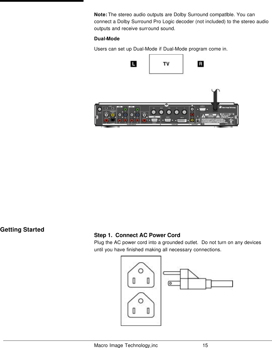   Macro Image Technology,inc          15  Note: The stereo audio outputs are Dolby Surround compatlble. You can connect a Dolby Surround Pro Logic decoder (not included) to the stereo audio outputs and receive surround sound. Dual-Mode Users can set up Dual-Mode if Dual-Mode program come in.                  Step 1.  Connect AC Power Cord Plug the AC power cord into a grounded outlet.  Do not turn on any devices until you have finished making all necessary connections.         Getting Started 