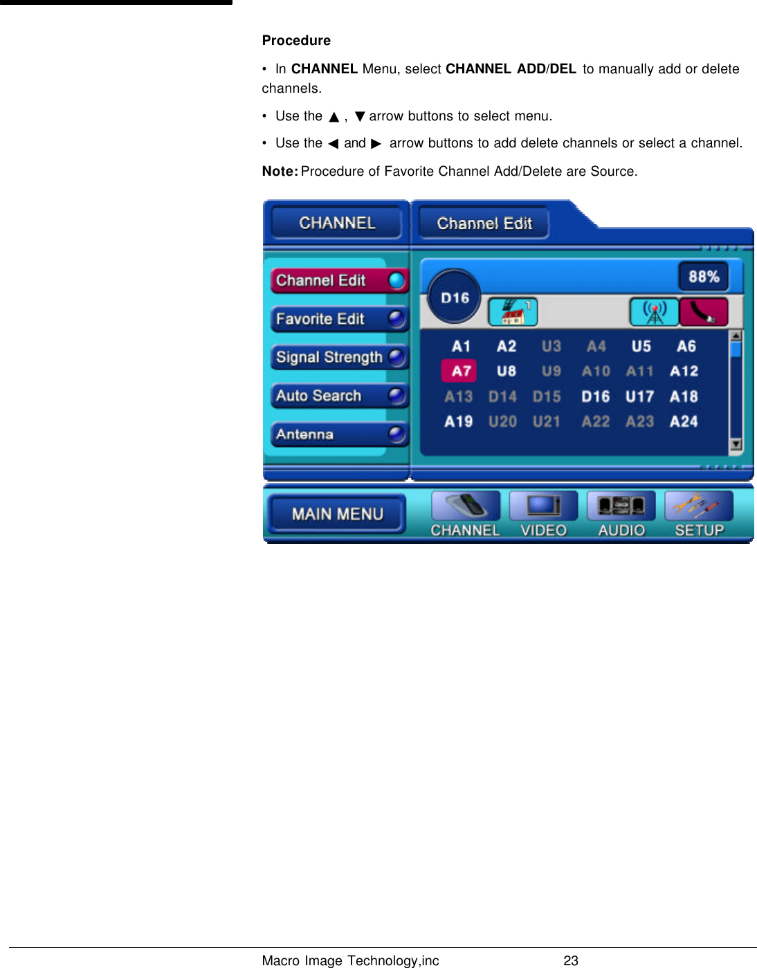   Macro Image Technology,inc          23  Procedure  •  In CHANNEL Menu, select CHANNEL ADD/DEL to manually add or delete channels. •  Use the  ▲ ,  ▼ arrow buttons to select menu. •  Use the ◀ and  ▶ arrow buttons to add delete channels or select a channel. Note: Procedure of Favorite Channel Add/Delete are Source.          