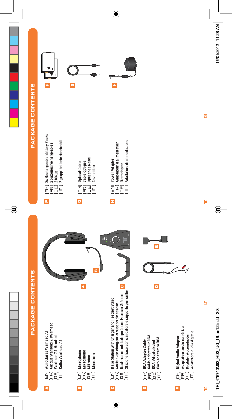 [3]®[2]®[[[[ENFRDEIT]]]][[[[ENFRDEIT]]]][[[[ENFRDEIT]]]]Optical CableCâble optiqueOptisches KabelCavo ottico2x Rechargeable Battery Packs2 batteries rechargeables2 Akkus2 gruppi batterie ricaricabiliPACKAGE CONTENTS[[[[ENFRDEIT]]]]Auriculares Warhead 7.1Casque Warhead 7.1Warhead Warhead 7.1-HeadsetCufﬁa Warhead 7.1[[[[ENFRDEIT]]]][[[[ENFRDEIT]]]][[[[ENFRDEIT]]]]MicrophoneMicrophoneMikrofonMicrofono[[[[ENFRDEIT]]]]RCA Adapter CableCâble adaptateur RCARCA-AdapterkabelCavo adattatore RCADigital Audio Adapter Adaptateur audio numériquDigitaler AudioadapterAdattatore audio digitalePACKAGE CONTENTSBase Station with Charger and Headset StandSocle avec chargeur et support de casqueBasisstation mit Ladegerät und Headset-StänderStazione base con caricatore e supporto per cufﬁeABCDEABCD EFGHPower AdapterAdaptateur d’alimentationNetzadapterAdattatore di alimentazioneFGHTRI_476740M02_HD3_UG_16Jan12.indd   2-3 16/01/2012   11:28 AM