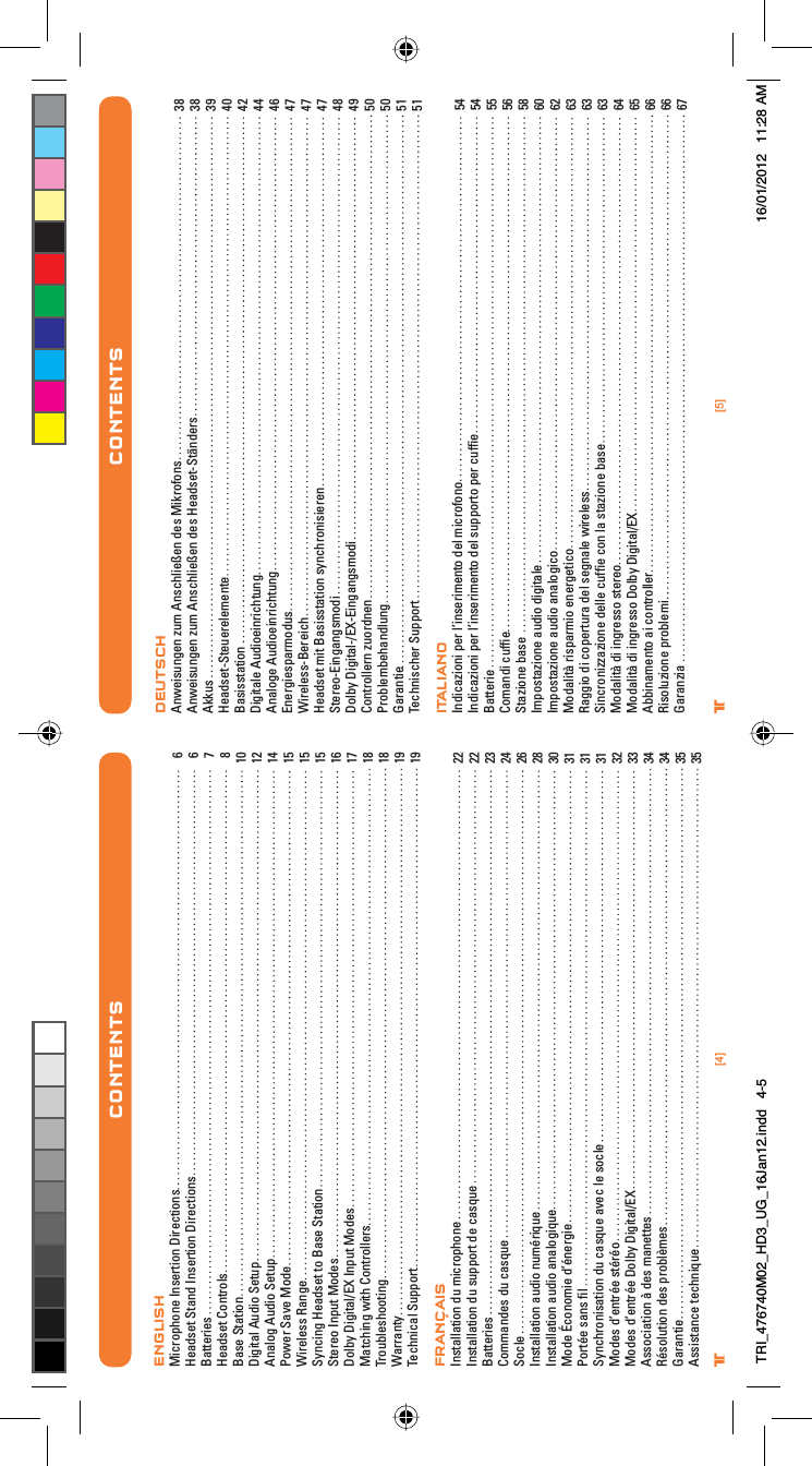 [5]®[4]®CONTENTS CONTENTSENGLISHMicrophone Insertion DirectionsHeadset Stand Insertion DirectionsBatteriesHeadset ControlsBase StationDigital Audio SetupAnalog Audio SetupPower Save ModeWireless RangeSyncing Headset to Base StationStereo Input ModesDolby Digital/EX Input ModesMatching with ControllersTroubleshootingWarrantyTechnical SupportFRANÇAISInstallation du microphoneInstallation du support de casqueBatteriesCommandes du casqueSocleInstallation audio numérique Installation audio analogiqueMode Économie d’énergiePortée sans ﬁlSynchronisation du casque avec le socleModes d’entrée stéréoModes d’entrée Dolby Digital/EXAssociation à des manettesRésolution des problèmesGarantieAssistance technique667810121415151516171818191922222324262830313131323334343535DEUTSCHAnweisungen zum Anschließen des MikrofonsAnweisungen zum Anschließen des Headset-StändersAkkusHeadset-SteuerelementeBasisstationDigitale Audioeinrichtung Analoge AudioeinrichtungEnergiesparmodusWireless-BereichHeadset mit Basisstation synchronisierenStereo-EingangsmodiDolby Digital-/EX-EingangsmodiControllern zuordnenProblembehandlungGarantieTechnischer SupportITALIANOIndicazioni per l’inserimento del microfonoIndicazioni per l’inserimento del supporto per cufﬁeBatterieComandi cufﬁeStazione baseImpostazione audio digitale Impostazione audio analogicoModalità risparmio energeticoRaggio di copertura del segnale wirelessSincronizzazione delle cufﬁe con la stazione baseModalità di ingresso stereoModalità di ingresso Dolby Digital/EXAbbinamento ai controllerRisoluzione problemiGaranzia38383940424446474747484950505151545455565860626363636465666667CONTENTSTRI_476740M02_HD3_UG_16Jan12.indd   4-5 16/01/2012   11:28 AM