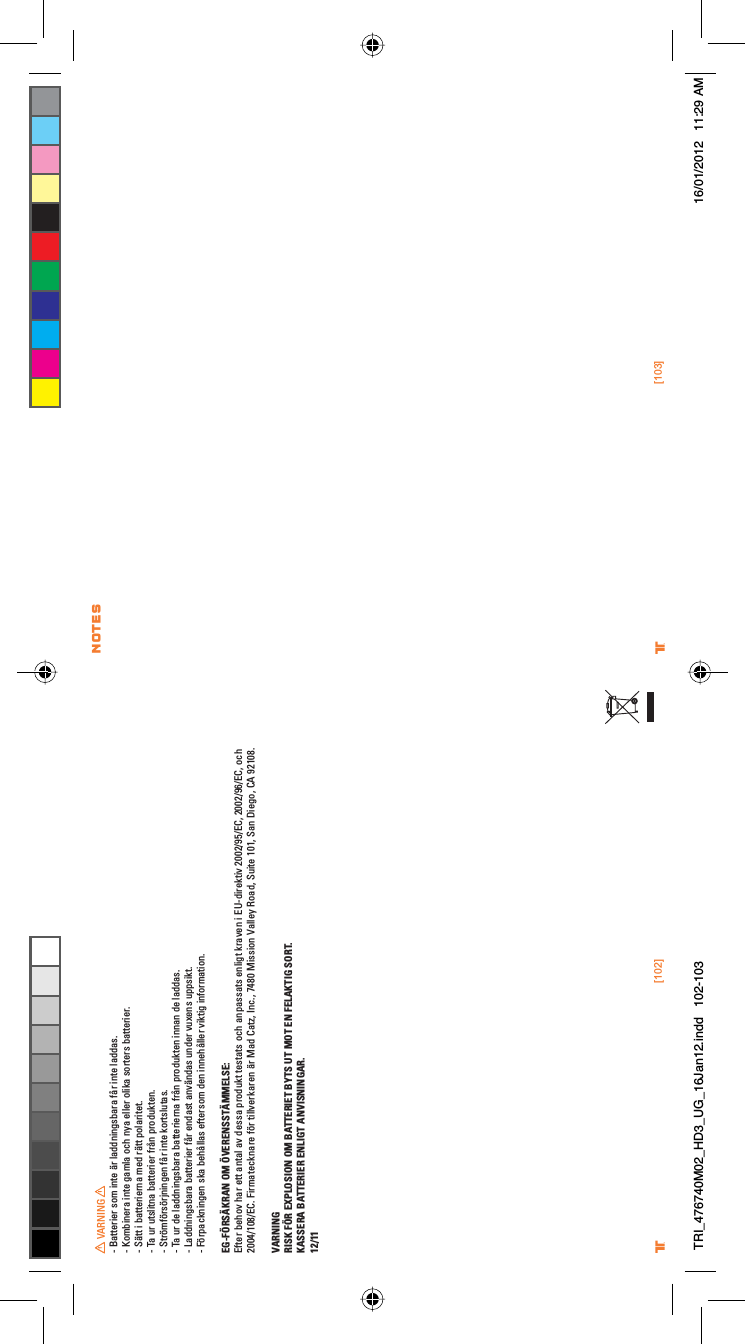 [102] [103]® ®VARNING- Batterier som inte är laddningsbara får inte laddas.- Kombinera inte gamla och nya eller olika sorters batterier.- Sätt i batterierna med rätt polaritet.- Ta ur utslitna batterier från produkten.- Strömförsörjningen får inte kortslutas.- Ta ur de laddningsbara batterierna från produkten innan de laddas.- Laddningsbara batterier får endast användas under vuxens uppsikt.- Förpackningen ska behållas eftersom den innehåller viktig information.EG-FÖRSÄKRAN OM ÖVERENSSTÄMMELSE:Efter behov har ett antal av dessa produkt testats och anpassats enligt kraven i EU-direktiv 2002/95/EC, 2002/96/EC, och 2004/108/EC. Firmatecknare för tillverkaren är Mad Catz, Inc., 7480 Mission Valley Road, Suite 101, San Diego, CA 92108.VARNINGRISK FÖR EXPLOSION OM BATTERIET BYTS UT MOT EN FELAKTIG SORT.KASSERA BATTERIER ENLIGT ANVISNINGAR.12/11NOTESTRI_476740M02_HD3_UG_16Jan12.indd   102-103 16/01/2012   11:29 AM
