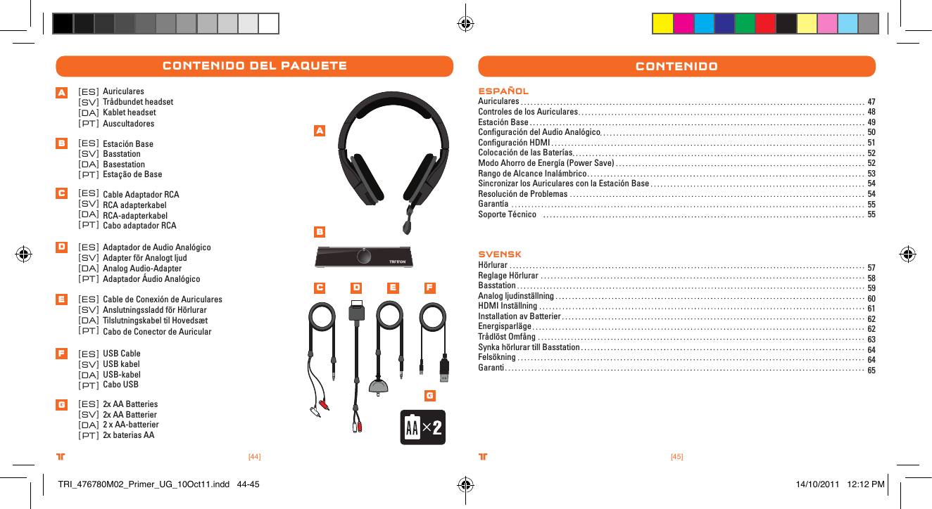 [44] [45].comTRITTONUSA.comTRITTONUSA®®.comTRITTONUSA.comTRITTONUSA®®ContenIDo Del PaQueteAuricularesTrådbundet headsetKablet headsetAuscultadoresEstación BaseBasstationBasestationEstação de BaseCable Adaptador RCARCA adapterkabelRCA-adapterkabelCabo adaptador RCAAdaptador de Audio AnalógicoAdapter för Analogt ljudAnalog Audio-AdapterAdaptador Áudio AnalógicoCable de Conexión de AuricularesAnslutningssladd för HörlurarTilslutningskabel til HovedsætCabo de Conector de AuricularUSB CableUSB kabelUSB-kabelCabo USB2x AA Batteries2x AA Batterier2 x AA-batterier2x baterias AAAUDI O IN SYNCPOWE R IN[[[[[[[[ENFRDEITESSVDAPT]]]]]]]]ContenIDoESpAñoLAuricularesControles de los AuricularesEstación BaseConﬁguración del Audio AnalógicoConﬁguración HDMIColocación de las BateríasModo Ahorro de Energía (Power Save)Rango de Alcance InalámbricoSincronizar los Auriculares con la Estación BaseResolución de ProblemasGarantía Soporte Técnico57 58 59 60 61 62 62 63 64 64 65SVENSKHörlurarReglage HörlurarBasstation Analog ljudinställning HDMI InställningInstallation av BatterierEnergisparlägeTrådlöst OmfångSynka hörlurar till BasstationFelsökningGaranti [[[[[[[[ENFRDEITESSVDAPT]]]]]]]][[[[[[[[ENFRDEITESSVDAPT]]]]]]]][[[[[[[[ENFRDEITESSVDAPT]]]]]]]][[[[[[[[ENFRDEITESSVDAPT]]]]]]]][[[[[[[[ENFRDEITESSVDAPT]]]]]]]][[[[[[[[ENFRDEITESSVDAPT]]]]]]]]ABCDEFGABC D E FG47 48 49 50 51 52 52 53 54 54 55 55TRI_476780M02_Primer_UG_10Oct11.indd   44-45 14/10/2011   12:12 PM