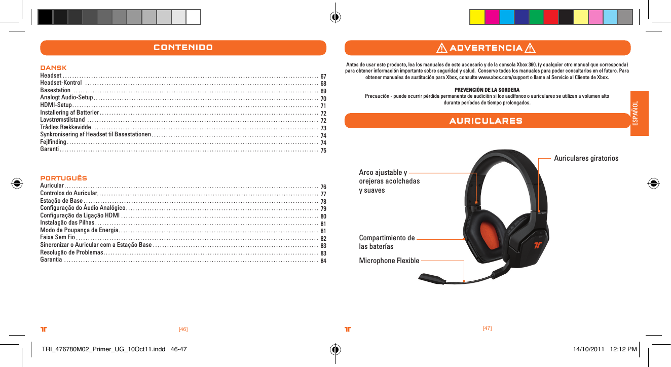 [47].comTRITTONUSA.comTRITTONUSA®®ESPAÑOL[46].comTRITTONUSA.comTRITTONUSA®®ContenIDo67 68 69 70 71 72 72 73 74 74 7576 77 78 79 80 81 81 82 83 83 84DANSKHeadsetHeadset-KontrolBasestation Analogt Audio-SetupHDMI-SetupInstallering af BatterierLavstrømstilstandTrådløs RækkeviddeSynkronisering af Headset til BasestationenFejlﬁndingGarantipoRTUGUÊSAuricularControlos do AuricularEstação de Base Conﬁguração do Áudio AnalógicoConﬁguração da Ligação HDMIInstalação das PilhasModo de Poupança de EnergiaFaixa Sem FioSincronizar o Auricular com a Estação BaseResolução de ProblemasGarantiaArco ajustable y orejeras acolchadas y suavesMicrophone FlexibleAuriculares giratoriosCompartimiento de las bateríasaDvertenCIaaurICularesAntes de usar este producto, lea los manuales de este accesorio y de la consola Xbox 360, (y cualquier otro manual que corresponda) para obtener información importante sobre seguridad y salud.  Conserve todos los manuales para poder consultarlos en el futuro. Para obtener manuales de sustitución para Xbox, consulte www.xbox.com/support o llame al Servicio al Cliente de Xbox.   PREVENCIÓN DE LA SORDERAPrecaución - puede ocurrir pérdida permanente de audición si los audífonos o auriculares se utilizan a volumen alto  durante períodos de tiempo prolongados.TRI_476780M02_Primer_UG_10Oct11.indd   46-47 14/10/2011   12:12 PM