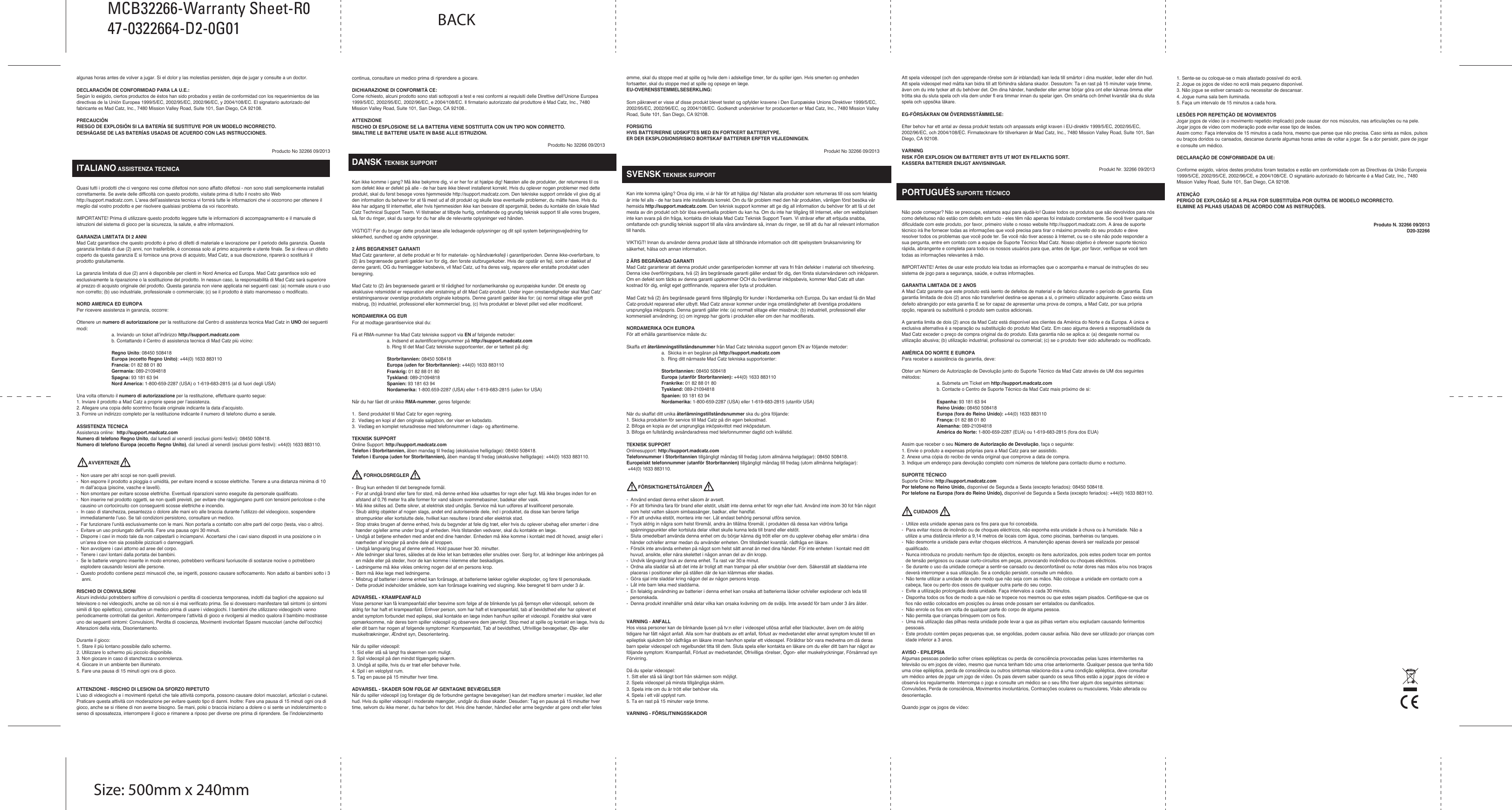 ENGLISH TECHNICAL SUPPORTCan’t get started? Don’t worry; we’re here to help you! Nearly all the products that are returned to us as faulty are not faulty at all - they have just not been installed properly. If you experience any difficulty with this product, please first visit our website http://support.madcatz.com. The technical support area will provide you with all the information you need to get the most out of your product and should solve any problems you might have. If you do not have access to the Internet, or if the website cannot answer your question, please contact your local Mad Catz Technical Support Team. We aim to offer quick, comprehensive, and thorough technical support to all our users so, before you call, please make sure you have all the relevant information at hand.IMPORTANT! Before using this product read all accompanying information and your game system’s instruction manual for safety, health, and other information.2-YEAR LIMITED WARRANTYMad Catz warrants this product to be free from defects in materials and workmanship for the warranty period. This non-transferable, two- (2) year limited warranty is only to you, the first end-user purchaser. If a defect covered by this warranty occurs AND you provide proof of purchase, Mad Catz, at its option, will repair or replace the product at no charge.The Mad Catz two- (2) year limited warranty is available to North American and European customers. Your sole and exclusive remedy is repair or replacement of your Mad Catz product. In no event shall Mad Catz liability exceed the original purchase price of the product. This warranty does not apply to: (a) normal wear and tear or abusive use; (b) industrial, professional or commercial use; (c) if the product has been tampered with or modified.NORTH AMERICA AND EUROPETo receive warranty service, you must:Obtain a Return Authorization Number from Mad Catz Technical Support via ONE of the following methods:  a. Submit a Ticket at http://support.madcatz.com  b. Call the Mad Catz Tech Support Center nearest you:  North America: 1-800-659-2287 (USA) or 1-619-683-2815 (outside USA) United Kingdom: 08450 508418 Europe (outside UK): +44(0) 1633 883110 France: 01 82 88 01 80 Germany: 089-2109481 Spain: 93 181 63 94Once you have your unique Return Authorization Number, do the following:1.  Ship the product to Mad Catz at your expense for service.2.  Enclose a copy of the original sales receipt showing a purchase date.3.  Enclose a full return address with daytime and evening phone numbers.Technical SupportOnline Support: http://support.madcatz.comNorth American telephone, available Monday through Friday (excluding holidays): 1-800-659-2287 (USA only) or 1-619-683-2815 (outside USA).United Kingdom telephone, available Monday through Friday (excluding bank holidays): 08450 508418.European telephone (outside UK), available Monday through Friday (excluding bank holidays): +44(0) 1633 883110.        CAUTION-  Use this unit only as intended.-  To prevent fire or shock hazard, do not expose this unit to rain or moisture. Do not use within 30’ of any water such as     swim ools, bathtubs, or sinks.-  To avoid electrical shock, do not disassemble. Refer servicing to qualified personnel only.-  Never insert objects of any kind, other than authorized items, into the product as they may touch dangerous voltage     points or short out parts that could result in fire or electrical shock.-  Stop using this unit immediately if you begin to feel tired or if you experience discomfort or pain in your hands and/or     arms while operating the unit. If the condition persists, consult a doctor.-  Do not attempt to operate the unit in any way except with your hands. Do not bring the unit in contact with your head,     face, or near the bones of any other part of your body.-  Avoid prolonged use of this unit. Take breaks every 30 minutes.-  Route all cords so that they are not likely to be walked on or tripped over. Make sure that cords are not placed in a    position or areas where they may become pinched or damaged.-  Do not wrap cords around any part of anyone’s body.-  Do not allow children to play with cords.-  Misuse of batteries within this unit may cause batteries to leak and/or explode and lead to personal injury.-  This product contains small parts that may cause choking if swallowed. Not intended for use by children under 3 years of     age.SEIZURESSome individuals may have seizures or black outs triggered by the flashing lights on television or in video/PC games, even if they have never before had a seizure.Anyone who has had a seizure, loss of awareness, or other symptom linked to an epileptic condition should consult a doctor before playing a video/PC game.Parents should be aware when their children play video/PC games and observe them regularly. Stop playing and consult a doctor if you or your child have any of the following symptoms: Convulsions, Loss of awareness, Involuntary movements, Eye or muscle twitching, Altered vision, Disorientation.When playing video/PC games:1. Sit or stand as far from the screen as possible.2. Play video games on the smallest available screen.3. Do not play if you are tired or need rest.4. Play in a well-lighted room.5. Take a 15-minute break every hour.REPETITIVE MOTION INJURIESPlaying video/PC games (and the repetitive motion involved) can make your muscles, joints or skin hurt. Playing video/PC games in moderation can help avoid such damage. Also: Take a 10- to 15-minute break every hour, even if you don’t think you need it. If your hands, wrists or arms begin to hurt or feel sore or tired, stop playing and rest them for several hours before playing again. If pain and soreness continues, stop playing and consult a doctor.FCC &amp; IC WARNING This device complies with part 15 of the FCC Rules and Industry Canada license-exempt RSS stan¬dard (s). Operation is subject to the following two conditions: (1) This device may not cause harmful interference, and (2) this device must accept any interference received, including interference that may cause undesired operation. Any changes or modifications not expressly approved by the party responsible for compliance could void the user’s authority to operate the equipment. FCC Radiation Exposure Statement: This equipment complies with FCC radiation exposure limits set forth for an uncontrolled environment.        This transmitter must not be co-located or operating in conjunction with any other antenna or trans¬mitter. IC RF Exposure Statement: The device meets the exemption from the routine evaluation limits in section 2.5 of RSS 102 and compliance with RSS-102 RF exposure, users can obtain Canadian information on RF exposure and compliance. Under Industry Canada regulations, this radio transmitter may only operate using an antenna of a type and maximum (or lesser) gain approved for the transmitter by Industry Canada. To reduce potential radio interference to other users, the antenna type and its gain should be so chosen that, the equivalent isotropically radiated power (e.i.r.p.) is not more than that necessary for successful communication.EU DECLARATION OF CONFORMITY:As required, certain of these products have been tested and conform to the requirements of the European Union Directives 1999/5/EC, 2002/95/EC, 2002/96/EC, and 2004/108/EC. Authorized signatory of the manufacturer is Mad Catz, Inc., 7480 Mission Valley Road, Suite 101, San Diego, CA 92108.CAUTIONRISK OF EXPLOSION IF BATTERY IS REPLACED BY AN INCORRECT TYPE.DISPOSE OF USED BATTERIES ACCORDING TO THE INSTRUCTIONS.©2013 Mad Catz, Inc. 7480 Mission Valley Road, Suite 101, San Diego, CA 92108 U.S.A. Mad Catz, C.T.R.L.R, GameSmart, and the Mad Catz logo are trademarks or registered trademarks of Mad Catz Interactive, Inc., its subsidiaries and affiliates. The shape and design of this product is a trade dress of Mad Catz Interactive, Inc., its subsidiaries and affiliates. Android is a trademark of Google Inc. The Android robot is reproduced or modified from work created and shared by Google and used according to terms described in the Creative Commons 3.0 Attribution License. NVIDIA, the NVIDIA logo, and Tegra are trademarks and/or registered trademarks of NVIDIA Corporation in the U.S. and/or other countries. All other product names and images are trademarks or registered trademarks of their respective owners. Made in China. All rights reserved. Product features, appearance and specifications may be subject to change without notice. Please retain this information for future reference.The Bluetooth® word mark and logos are owned by the Bluetooth SIG, Inc. and any use of such marks by Mad Catz, Inc. is under license. Other trademarks and trade names are those of their respective owners.Mad Catz is a publicly traded company on the TSX/NYSE MKT, symbol MCZ.Product No. 32266 09/2013FRANÇAIS SUPPORT TECHNIQUEJe ne peux pas démarrer. Ne vous inquiétez pas, nous sommes là pour vous aider ! La plupart des produits qui nous sont retournés comme étant défectueux ne le sont pas du tout en réalité : ils n’ont tout simplement pas été installés correctement. Si vous rencontrez la moindre difficulté avec ce produit, merci de vous rendre tout d’abord sur notre site web http://support.madcatz.com. La section “ Support Technique “ vous fournira toute l’information dont vous avez besoin pour tirer le meilleur parti de votre produit, et devrait vous aider à résoudre tous les problèmes que vous pourriez éventuellement rencontrer. IMPORTANT ! Avant d&apos;utiliser ce produit lire toutes les informations qui l&apos;accompagne et le manuel d&apos;utilisation de votre système de jeu pour la sécurité, la santé et d&apos;autres informations.GARANTIE LIMITÉE DE 2 ANSMad Catz garantit ce produit contre tout vice de matériau ou de fabrication pendant la période de garantie. Cette garantie limitée de deux (2) ans non transférable s’applique à vous uniquement en tant qu’acheteur et premier utilisateur final. Si un vice couvert par cette garantie est décelé ET que vous fournissez une preuve d’achat, Mad Catz, à sa seule discrétion, réparera ou remplacera le produit gratuitement.La garantie limitée par Mad Catz à deux (2) ans est à la disposition des clients Nord-Américains et Européens. Votre recours exclusif est la réparation ou le remplacement de votre produit Mad Catz. En aucun cas la responsabilité de Mad Catz ne pourra dépasser le prix d’achat d’origine du produit. Cette garantie ne s’applique pas à : (a) une usure normale ou un mauvais usage ; (b) une utilisation industrielle, professionnelle ou commerciale ; (c) un produit ayant fait l’objet de modifications.AMÉRIQUE DU NORD ET EUROPEPour bénéficier de la garantie, vous devez :Obtenir un numéro d’autorisation de retour auprès de l’assistance technique de Mad Catz par l’UNE des méthodes suivantes :  a. Soumettre un ticket à http://support.madcatz.com  b. Appelez le Centre Support technique de Mad Catz proche de chez vous :   France : 01 82 88 01 80  Amérique du Nord : +1-800-659-2287 (États-Unis) ou +1-619-683-2815 (en dehors des États Unis) Royaume-Uni : 08450 508418 Europe (en dehors du Royaume-Uni) : +44(0) 1633 883110 Allemagne : 089-21094818 Espagne : 93 181 63 94Une fois que vous avez votre numéro unique d’autorisation de retour, procédez comme suit :1.  Expédier le produit à Mad Catz à vos frais.2.  Joindre une copie du ticket de caisse original montrant la date d’achat.3.  Indiquer une adresse complète de retour avec numéros de téléphone où vous joindre dans la journée et en soirée.Assistance TechniqueAide en ligne : http://support.madcatz.comTéléphone pour la France : du lundi au vendredi (sauf jours fériés) au 01 82 88 01 80.Téléphone pour l’Amérique du Nord : du lundi au vendredi (sauf jours fériés) au +1-800-659-2287 (États-Unis uniquement) ou au +1-619-683-2815 (depuis l’étranger).Téléphone pour la Royaume-Uni : du lundi au vendredi (sauf jours fériés) au 08450 508418.Téléphone pour l’Europe (en dehors du Royaume-Uni) : du lundi au vendredi (sauf jours fériés) au +44(0) 1633 883110.        ATTENTION-  N’utilisez cette unité que dans le but pour lequel elle a été conçue.-  Pour prévenir tout risque d’incendie ou de choc électrique, n’exposez pas cette unité à la pluie ou à l’humidité. Ne    l’utilisez pas à moins de 9 mètres de l’eau (par exemple une piscine, une baignoire ou un évier).-  Pour éviter tout risque de choc électrique, ne démontez pas cette unité. Toute réparation doit être effectuée uniquement    par un personnel qualifié.-  N’insérez aucun objet autre que ceux autorisés dans l’unité car ils pourraient toucher des points de tension dangereuse      ou provoquer un court-circuit résultant en un incendie ou un choc électrique.-  Arrêtez immédiatement d’utiliser cette unité si vous vous sentez fatigué ou mal à l’aise, ou si vous ressentez des    douleurs dans les mains et/ou les bras lors de son emploi. Si les symptômes persistent, consultez un médecin.-  Ne vous servez que de vos mains pour faire fonctionner l’unité. Ne mettez pas l’unité en contact avec votre tête ou    visage, ou près des os d’une partie quelconque de votre corps.-  Évitez l’emploi prolongé de cette unité. Prenez un peu de repos toutes les 30 minutes.-  Placez les câbles de façon à éviter qu’on ne marche ou ne trébuche dessus. Assurez-vous que les câbles sont placés    dans des positions ou des endroits où ils ne seront ni pincés ni endommagés.-  N’enroulez pas de câble autour d’une partie du corps de quiconque.-  Ne laissez pas les enfants jouer avec les câbles.-  Le mauvais usage des batteries de cette unité peut provoquer des fuites et/ou une explosion, ce qui pourrait entraîner    des blessures.-  Ce produit contient des petites pièces qui présentent un risque d’étouffement si elles sont avalées. Ce produit est    déconseillé aux enfants de moins de trois ans.CRISES D’ÉPILEPSIECertaines personnent peuvent souffrir de crises d’épilepsie ou de voiles noirs déclenchés par le clignotement des lumières à la television ou dans les jeux vidéos, même s’ils n’ont jamais eu de crise d’épilepsie auparavant. Il est recommandé à toute personne ayant eu une crise d’épilepsie, une perte de conscience ou ayant souffert de tout autre symptôme lié à l’épilepsie de consulter un médecin avant dejouer à un jeu vidéo. Les parents doivent savoir quand leurs enfants jouent à un jeu vidéo et les observer régulièrement. Si vous ou votre enfant présente l’un des symptômes suivants, arrêtez le jeu et consultez un médecin : Convulsions, Perte de conscience, ouvements involontaires, Secousses oculaires ou musculaires, Vision altérée, Désorientation.Lorsque vous jouez à un jeu vidéo :1. Asseyez-vous ou tenez-vous aussi loin que possible de l’écran.2. Jouez sur le plus petit écran que vous pouvez trouver.3. Ne jouez pas si vous êtes fatigué ou avez besoin de repos.4. Jouez dans une pièce bien éclairée.5. Faites une pause de 15 minutes toutes les heures.BLESSURES DUES AUX MOUVEMENTS RÉPÉTÉSLe fait de jouer à des jeux vidéos (et les mouvements répétés qui s’ensuivent) peut rendre votre peau, vos articulations ou vos muscles douloureux. Jouer aux jeux vidéos avec modération peut aider à éviter de tels blessures. De plus : Faites une pause de 10 à 15 minutes toutes les heures, même si vous ne pensez pas en avoir besoin. Si vous commencer à ressentir de la douleur ou de la fatigue dans vos mains, vos poignets ou vos bras, arrêtez de jouer et reposez-vous pendant quelques heures avant de recommencer à jouer. Si la douleur persiste, arrêtez de jouer et consultez un médecin.AVERTISSEMENT DE LA FCC &amp; IC (INDUSTRY CANADA) Cet appareil répond aux exigences de la section 15 de la réglementation FCC et aux normes RSS sans licence d’Industry Canada. Son fonctionnement est soumis aux deux conditions suivantes : (1) Ce périphérique ne doit pas provoquer d’interférences nuisibles et (2) il doit accepter toute inter¬férence reçue, y compris les interférences susceptibles de causer un dysfonctionnement. Tout changement ou toute modification n’ayant pas été expressément approuvé(e) par l’entité responsable de la conformité peut annuler le droit de l’utilisateur à se servir de cet équipement. Déclaration de la FCC relative à l’exposition au rayonnement électromagnétique : Ce matériel est conforme aux exigences de la FCC relatives aux limites d’exposition au rayonnement établies dans le cadre d’un environnement non contrôlé. Cet émetteur ne doit pas être combiné à ou fonctionner simultanément avec une autre antenne ou un autre émetteur. Déclaration d’IC relativement aux radiofréquences : Cet appareil répond aux exigences lui permettant d’être exempté des limites de l’évaluation de routine exposées à la section 2.5 de la norme RSS 102 et est conforme aux limites d’exposition aux RF établies par la norme RSS-102. Les utilisateurs peuvent obtenir des informations du gouvernement canadien relatives à l’exposition aux RF et à la conformité. Conformément à la réglementation d’Industry Canada, cet émetteur radio doit uniquement fonctionner à l’aide d’une antenne dont le type et le gain maximum (ou moindre) ont été jugés aptes au fonctionnement avec l’émetteur par Industry Canada. Pour réduire le risque d’interférence radio pour les autres utilisateurs, le type d’antenne et son gain doivent être choisis de façon à ce que la puissance isotrope rayonnée équivalente (PIRE) ne dépasse pas celle nécessaire pour une bonne communication.DÉCLARATION DE CONFORMITÉ DE L&apos;UE：Comme exigé, certains de ces produits ont été testés et sont conformes aux exigences aux directives de l&apos;Union Européenne 1999/5/EC, 2002/95/EC, 2002/96/EC, et 2004/108/EC. Le signataire autorisé du constructeur est Mad Catz, Inc., 7480 Mission Valley Road, Suite 101, San Diego, CA 92108.ATTENTIONRISQUE D&apos;EXPLOSION SI LES PILES SONT REMPLACÉES PAR UN TYPE INCORRECT.JETEZ LES PILES USÉES CONFORMÉMENT AUX INSTRUCTIONS.©2013 Mad Catz Europe, Ltd. 1-2 Shenley Pavilions, Chalkdell Drive. Shenley Wood, Milton Keynes, Buckinghamshire MK5 6LB, Royaume-Uni (UK). Mad Catz, C.T.R.L.R, GameSmart, et le logo Mad Catz sont des marques de commerce ou des marques déposées de Mad Catz Interactive, Inc., de ses filiales et sociétés affiliées. La forme et le design de ce produit est un caractéristique de la marque Mad Catz Interactive, Inc., de ses filiales et sociétés affiliées. Android est une marque commerciale de Google Inc. Le robot Android est reproduit ou modifié d&apos;après le travail créé et partagé par Google et utilisé selon les termes décrits dans le Creative Commons 3.0 Attribution License. NVIDIA, le logo NVIDIA, et Tegra sont des marques commerciales et / ou des marques déposées de NVIDIA Corporation aux États-Unis et / ou dans d&apos;autres pays. Tous les autres noms et images de produits sont des marques de commerce ou des marques déposées de leurs propriétaires respectifs. Fabriqué en Chine. Tous droits réservés. L’aspect, les fonctionnalités et les spécifications du produit peuvent changer sans préavis. Veuillez conserver cette notice pour référence ultérieure.Le mot, la marque et les logos Bluetooth® sont la propriété de Bluetooth SIG, Inc. Et toute utilisation de ces marques par Mad Catz, Inc. est faite sous licence. Les autres marques de commerce et les autres appellations commerciales appartiennent à leurs propriétaires respectifs.Les actions de Mad Catz sont cotées en bourse sur le TSX/NYSE MKT sous le symbole MCZ.Produit Nº 32266 09/2013DEUTSCH TECHNISCHER SUPPORTProbleme - keine Angst, wir lassen Sie nicht im Stich! Wussten Sie, dass fast alle Produkte, die als fehlerhaft an uns zurückgeschickt werden, überhaupt nicht defekt sind? Sie wurden einfachnicht richtig installiert! Sollten Sie Probleme mit diesem Produkt haben, besuchen Sie bitte zuerst unsere Website: http://support.madcatz.com. Unsere Website, speziell der Bereich Technischer Support, wurde erstellt, damit Sie von Ihrem Mad Catz-Produkt die bestmögliche Leistung erhalten. Sollten Sie trotzdem noch Probleme haben oder kein Internetanschluss haben, dann stehen Ihnen unsere Produktspezialisten im Mad Catz Technical Support Team zur Verfügung, die Sie telefonisch um Rat und Hilfe bitten können.Wir möchten, dass Sie viel Freude an Ihrem Gerät haben. Bitte rufen Sie uns an, falls Sie Probleme oder Fragen haben. Bitte stellen Sie auch sicher, dass Sie alle relevanten Informationen zu Hand haben, bevor Sie anrufen.WICHTIG! Lesen Sie vor der Verwendung des Produkts alle produktbegleitenden Informationen sowie im Handbuch Ihres Spielsystems alle sicherheits- und esundheitsbezogenen sowie weitere wichtige Informationen.BEGRENZTE GEWÄHRLEISTUNG FÜR ZWEI JAHREMad Catz garantiert, dass dieses Produkt für den Garantiezeitraum keine Defekte bei Konstruktion und Material aufweist. Diese auf (2) Tage beschränkte, nicht übertragbare Garantie gilt nur für Sie, den ersten Endverbraucher-Käufer. Wenn ein durch diese Garantie abgedeckter Mangel auftritt UND Sie einen Kaufbeleg vorweisen können, wird das Produkt kostenfrei von Mad Catz wahlweise repariert oder ersetzt.Die begrenzte Gewährleistung für zwei (2) Jahre von Mad Catz ist für Kunden in Nordamerika und Europa verfügbar. Im Garantiefall besteht der alleinige Anspruch auf die Reparatur oder den Austausch Ihres Mad Catz-Produkts. Die Haftung von Mad Catz übersteigt in keinem Fall den ursprünglichen Kaufpreis des Produkts. Diese Garantie ist nicht anwendbar auf: (a) normale Abnutzung und Verschleiß oder missbräuchliche Nutzung; (b) industrielle, professionelle oder kommerzielle Nutzung; (c) wenn Eingriffe oder Veränderungen am Produkt vorgenommen wurden.NORDAMERIKA UND EUROPAGehen Sie folgendermaßen vor, um eine Garantieleistung in Anspruch zu nehmen:Fordern Sie mit EINER der folgenden Methoden eine Rücksende-Autorisierungsnummer (Return   Authorization Number) vom technischen Support von Mad Catz an:  a.  Übermitteln Sie auf http://support.madcatz.com ein Ticket.  b.  Setzen Sie sich telefonisch mit dem nächstgelegenen Technischen Supportzentrum von Mad Catz in                           Verbindung:  Deutschland: 089-21094818 Großbritannien: 08450 508418 Europa (außerhalb Großbritanniens): +44(0) 1633 883110 Frankreich: 01 82 88 01 80 Spanien: 93 181 63 94 Nordamerika: 1-800-659-2287 (USA) oder 1-619-683-2815 (außerhalb der USA)Nachdem Sie Ihre einmalige Rücksende-Autorisierungsnummer erhalten haben, gehen Sie folgendermaßen vor:1. Sende das Produkt auf eigene Kosten zur Überprüfung an Mad Catz.2. Lege eine Kopie des originalen Kaufbelegs mit Kaufdatum bei.3. Lege eine vollständige Rücksendeadresse mit Telefonnummern für tagsüber und abends bei.TECHNISCHER SUPPORTOnline-Support: http://support.madcatz.comMo - Fr Telefonisch: 089-21094818 Telefonnummer für Nordamerika, Montag bis Freitag (außer an Feiertagen): 1-800-659-2287 (nur USA) oder 1-619-683-2815 (außerhalb der USA).Telefonnummer für Großbritannien, Nordamerika, Montag bis Freitag (außer an Feiertagen): 08450 508418.Telefonnummer für Europa (außerhalb Großbritanniens), Montag bis Freitag (außer an Feiertagen): +44(0) 1633 883110.        WARNHINWEISE-  Benutzen Sie die Einheit nur für den vorgesehenen Zweck.-  Um den Ausbruch eines Feuers oder eine andere Gefahrensituation zu verhindern, setzen Sie die Einheit weder Regen     noch Feuchtigkeit aus. Halten Sie einen ausreichend großen Abstand zu Wasser (ca. 80 cm), z. B. in Schwimmbecken,     in Badewannen oder Waschbecken.-  Um elektrischen Schock zu vermeiden, nehmen Sie das Gerät nicht auseinander. Das Gerät darf nur von qualifiziertem     Personal gewartet werden.-  Führen Sie, mit Ausnahme der zulässigen Elemente, keine Gegenstände jeglicher Art in das Gerät ein, da sie     gefährliche Spannungspunkte berühren oder einen Kurzschluss auslösen können, was zum Ausbruch von Feuer oder     elektrischem Schock führen kann.-  Wenn Sie sich müde oder unwohl fühlen oder Schmerzen in Ihrer Hand oder Ihrem Arm haben, beenden Sie     unverzüglich die Verwendung der Einheit. Suchen Sie einen Arzt auf, wenn sich Ihr Zustand nicht bessert.-  Bedienen Sie die Einheit ausschließlich mit den Händen. Bringen Sie die Einheit nicht in Kontakt mit Ihrem Kopf oder     Ihrem Gesicht oder in die Nähe von anderen Körperteilen.-  Vermeiden Sie eine zu lange Verwendung der Einheit. Legen Sie alle 30 Minuten eine Pause ein.-  Sichern Sie alle Kabel, damit Personen nicht auf sie treten oder über sie stolpern können. Vergewissern Sie sich, dass     die Kabel nicht eingeklemmt oder beschädigt werden.-  Keinen Wickeln die Kabel nicht um Körperteile von Personen.-  Halten Sie Kinder von den Kabeln fern.-  Die falsche Verwendung von Batterien in dieser Einheit kann zum Auslaufen der Batterien oder zu ihrer Explosion führen     und körperliche Verletzungen zur Folge haben.-  Dieses Produkt enthält Kleinteile, die beim Verschlucken Erstickungsgefahr darstellen. Für Kinder unter 3 Jahren nicht     geeignet. WARNUNG – EPILEPTISCHE ANFÄLLEBei einigen Personen können durch das blinkende Licht in TV- oder Videospielen/PC epileptische Anfälle oder Bewußtseinsausfälle ausgelöst werden, selbst wenn Sie nie zuvor einen Anfall erlitten haben. Personen, die bereits epileptische Anfälle, epileptische Bewußtseinsstörungen oder andere Symptome, die mit Epilepsie im Zusammenhang stehen, hatten, sollten vor dem Spielen eines Videospiels unbedingt einen Arzt aufsuchen. Eltern sollten Kenntnis haben, dass ihre Kinder Videospiele spielen und sollten regelmäßig nach ihnen sehen. Brechen Sie das Spiel ab, wenn Sie oder Ihr Kind folgende Symptome aufweisen: Krämpfe, Bewusstseinsverlust, Unfreiwillige Bewegungen, Augen- oderMuskelzuckungen, Wahrnehmungsstörungen, Desorientiertheit.Beim Spielen von Videospielen/PC:1. Sitzen oder stehen Sie von dem Bildschirm so weit wie möglich entfernt.2. Spielen Sie Videospiele auf dem kleinstmöglichen Bildschirm.3. Spielen Sie nicht, wenn Sie müde oder ruhebedürftig sind.4. Spielen Sie in einem gut beleuchteten Raum.5. Machen Sie jede Stunde eine 15-minütige Pause.VERLETZUNGEN DURCH WIEDERHOLTE BEWEGUNGENDas Spielen von Videospielen/PC (und die hiermit verbundenen wiederholten Bewegungen), können zu Schmerzen in Ihren Muskeln, Gelenken und der Haut führen. Ein Spielen in Maßen kann solche Schädigungen verhindern. Zusätzlich: Machen Sie jede Stunde eine 10 -15-minütige Pause, selbst wenn Sie denken, dass Sie diese nicht benötigen. Wenn Ihre Hände, Armgelenke oder Arme zu schmerzen beginnen oder überanstrengt oder müde sind, unterbrechen Sie das Spiel für mehrere Stunden,bevor Sie es wieder fortsetzen. Sollte der Schmerz und die Ermüdungserscheinungen andauern, brechen Sie das Spiel ab und konsultieren Sie einen Arzt.EU-KONFORMITÄTSERKLÄRUNG:Wie vorgeschrieben wurden bestimmte dieser Produkt getestet und sie erfüllen die Anforderungen der EG-Richtlinien 1999/5/EG, 2002/95/EG, 2002/96/EG, und 2004/108/EG. Der vom Hersteller autorisierte Unterzeichner ist Mad Catz, Inc., 7480 Mission Valley Road, Suite 101, San Diego, CA 92108.ACHTUNGEXPLOSIONSGEFAHR BEI VERWENDUNG VON FALSCHEN ERSATZBATTERIEN.  BATTERIEN GEMÄSS DER ANLEITUNG ENTSORGEN.Mad Catz ist ein börsennotiertes Unternehmen (TSX, NYSE MKT: MCZ).Produkt Nr. 32266 09/2013ESPAÑOL ASISTENCIA TÉCNICA¿No puede empezar? No se preocupe, ¡aquí estamos para ayudarle! Casi la totalidad de los productos que nos devuelven como averiados no tienen ningún fallo: es simplemente que no se han instalado correctamente. Si experimenta alguna dificultad con este producto, rogamos que visite primeramente nuestro sitio web: http://support.madcatz.com. El área de asistencia técnica le proporcionará toda la información que necesita para obtener el mayor rendimiento de su product y debería resolver cualesquiera problemas que pudiese tener.IMPORTANTE! Antes de utilizar este producto, lea toda la información adjunta y el manual de instrucciones de su sistema de juego para la seguridad, la salud y otra información.                     GARANTÍA LIMITADA DE DOS AÑOSMad Catz garantiza que este producto estará libre de defectos en materiales y mano de obra durante la vigencia de la garantía. Se extiende esta garantía limitada de dos (2) años exclusivamente a usted, el comprador original, y no podrá traspasarse a otra persona. Si se presenta algún defecto cubierto por esta garantía Y presenta comprobante de compra, Mad Catz, a su criterio, reparará o repondrá el producto sin cargo alguno.La garantía limitada de dos (2) años de Mad Catz sólo se aplica a los compradores de Norteamérica y Europa. El único remedio que se ofrece es la reparación o reposición del producto de Mad Catz. La responsabilidad de Mad Catz en ningún caso excederá el precio de compra original del producto. Esta garantía no corresponderá a: (a) desgaste normal o mal uso del producto; (b) productos empleados para fines industriales, profesionales o comerciales; (c) productos alterados o modificados.NORTEAMÉRICA Y EUROPA Para solicitar servicio al amparo de la garantía:Obtén un número de autorización asignado por el Soporte Técnico de Mad Catz siguiendo UNO de los siguientes métodos:  a. Enviar un ticket de soporte en http://support.madcatz.com  b. Llamar al centro de Soporte Técnico de Mad Catz más cercano: España: 93 181 63 94 Norteamérica: +1-800-659-2287 (EE.UU.) o +1-619-683-2815 (fuera de los EE.UU.) Reino Unido: 08450 508418 Europa (fuera del Reino Unido): +44(0) 1633 883110 Francia: 01 82 88 01 80 Alemania: 089-21094818Una vez se te asigne un número de autorización, haz lo siguiente:1. Envíe el producto a Mad Catz porte pagado.2. Adjunte copia del comprobante de compra original en el que figura la fecha de compra.3. Adjunte la dirección completa a la cual debamos enviarle el producto, así como los numerous telefónicos donde     podremos comunicarnos con usted durante el día y primeras horas de la noche.APOYO TÉCNICOApoyo en línea: http://support.madcatz.comTeléfono España: de lunes a viernes (con excepción de los días festivos), 93 181 63 94. Teléfono Norteamérica: de lunes a viernes (con excepción de los días festivos en EE.UU.), +1-800-659-2287 (sólo desde EE.UU.) o +1-619-683-2815 (desde otros países).Teléfono Reino Unido: de lunes a viernes (con excepción de los días festivos), 08450 508418.Teléfono Europa (fuera del Reino Unido): de lunes a viernes (con excepción de los días festivos), +44(0) 1633 883110.          PRECAUCIONES-  Use este equipo únicamente del modo previsto.-  Para evitar riesgo de incendio o de descarga eléctrica, no exponga este equipo a la lluvia ni a la humedad. No lo utilice    a menos de 9 metros de depósitos de agua como piscinas, bañeras o fregaderos.-  Para evitar descargar eléctricas, no desmonte el equipo. Encargue las reparaciones únicamente a técnicos cualificados.-  Nunca introduzca en el producto objetos de ningún tipo distintos de los elementos autorizados, ya que pueden entrar en    contacto con puntos de tensión peligrosa o cortocircuitar piezas que podrían provocar incendios o descargas eléctricas.-  Deje inmediatamente de utilizar este equipo si empieza a sentir cansancio o si experimenta incomodidad o dolor en las     manos y/o brazos mientras utiliza el equipo. Si persistiesen los síntomas citados, consulte a un médico.-  No intente utilizar la unidad de ningún modo salvo con las manos. Evite situar el equipo en contacto con la cabeza o la     cara o próximo a los huesos de cualquier otra parte del cuerpo.-  Evite usar este equipo durante largos espacios de tiempo. Haga pausas cada 30 minutos.-  Tienda todos los cables de modo que no sea probable que se pisen o que se tropiece con ellos. Asegúrese de que los    cables no se colocan en posiciones o en zonas donde puedan resultar oprimidos o dañados.-  No enrolle este cable alrededor de ninguna parte del cuerpo de una persona.-  No permita que los niños jueguen con cables.-  El maltrato de las baterías incluidas en este equipo puede hacer que dichas baterías experimenten fugas y/o exploten y    provoquen lesiones.-  Este producto contiene las piezas pequeñas que pueden causar estrangular si están tragadas. No previsto para el uso     por los niños bajo 3 años de la edad.EPILEPSIAAlgunas personas pueden tener ataques epilépticos o desmayos provocados por los destellos de la televisión, aunque nunca antes hayan tenido ninguno. Cualquier persona que haya sufrido epilepsia, pérdida de conocimiento u otro síntoma similar, deberá consultar a un medico antes de jugar con videojuegos. Los padres deberían estar alerta cuando sus hijos juegan con videojuegos y vigilarlosregularmente. Deje de jugar y consulte a un doctor si usted o su hijos tienen alguno de los siguientes síntomas: Convulsiones, Pérdida del conocimiento, Movimientos involuntarios, Tics oculares o musculares, Visión alterada, Desorientación.Cuando juege con videojuegos:1. Sitúese tan lejos de la pantalla como sea posible.2. Juege en la pantalla más pequeña disponible.3. No juegue si está cansado o necesita descansar.4. Juegue en una habitación bien iluminada.5. Tome un descanso de 15 minutos cada hora.LESIONES POR MOVIMIENTOS REPETITIVOSJugar con videojuegos (y los movimientos repetitivos que ello implica) puede dañar sus músculos, articulaciones o la piel. Jugar con videojuegos de forma moderada evita tal daño. También:Tome un descanso de 10 a 15 minutos cada hora, aunque no crea que lo necesita. Si sus manos, muñecas o brazos empiezan a dolerle, o siente molestias o se siente cansado, deje de jugar y descanse durante algunas horas antes de volver a jugar. Si el dolor y las molestias persisten, deje de jugar y consulte a un doctor.DECLARACIÓN DE CONFORMIDAD PARA LA U.E.:Según lo exigido, ciertos productos de éstos han sido probados y están de conformidad con los requerimientos de las directivas de la Unión Europea 1999/5/EC, 2002/95/EC, 2002/96/EC, y 2004/108/EC. El signatario autorizado del fabricante es Mad Catz, Inc., 7480 Mission Valley Road, Suite 101, San Diego, CA 92108.PRECAUCIÓNRIESGO DE EXPLOSIÓN SI LA BATERÍA SE SUSTITUYE POR UN MODELO INCORRECTO. DESHÁGASE DE LAS BATERÍAS USADAS DE ACUERDO CON LAS INSTRUCCIONES.Producto No 32266 09/2013ITALIANO ASSISTENZA TECNICAQuasi tutti i prodotti che ci vengono resi come difettosi non sono affatto difettosi - non sono stati semplicemente installati correttamente. Se avete delle difficoltà con questo prodotto, visitate prima di tutto il nostro sito Web http://support.madcatz.com. L’area dell’assistenza tecnica vi fornirà tutte le informazioni che vi occorrono per ottenere il meglio dal vostro prodotto e per risolvere qualsiasi problema da voi riscontrato.IMPORTANTE! Prima di utilizzare questo prodotto leggere tutte le informazioni di accompagnamento e il manuale di istruzioni del sistema di gioco per la sicurezza, la salute, e altre informazioni.GARANZIA LIMITATA DI 2 ANNIMad Catz garantisce che questo prodotto è privo di difetti di materiale e lavorazione per il periodo della garanzia. Questa garanzia limitata di due (2) anni, non trasferibile, è concessa solo al primo acquirente e utente finale. Se si rileva un difetto coperto da questa garanzia E si fornisce una prova di acquisto, Mad Catz, a sua discrezione, riparerà o sostituirà il prodotto gratuitamente.La garanzia limitata di due (2) anni è disponibile per clienti in Nord America ed Europa. Mad Catz garantisce solo ed esclusivamente la riparazione o la sostituzione del prodotto. In nessun caso, la responsabilità di Mad Catz sarà superiore al prezzo di acquisto originale del prodotto. Questa garanzia non viene applicata nei seguenti casi: (a) normale usura o uso non corretto; (b) uso industriale, professionale o commerciale; (c) se il prodotto è stato manomesso o modificato.NORD AMERICA ED EUROPAPer ricevere assistenza in garanzia, occorre:Ottenere un numero di autorizzazione per la restituzione dal Centro di assistenza tecnica Mad Catz in UNO dei seguenti modi:  a. Inviando un ticket all’indirizzo http://support.madcatz.com  b. Contattando il Centro di assistenza tecnica di Mad Catz più vicino:  Regno Unito: 08450 508418 Europa (eccetto Regno Unito): +44(0) 1633 883110 Francia: 01 82 88 01 80 Germania: 089-21094818 Spagna: 93 181 63 94 Nord America: 1-800-659-2287 (USA) o 1-619-683-2815 (al di fuori degli USA)Una volta ottenuto il numero di autorizzazione per la restituzione, effettuare quanto segue:1. Inviare il prodotto a Mad Catz a proprie spese per l’assistenza.2. Allegare una copia dello scontrino fiscale originale indicante la data d’acquisto.3. Fornire un indirizzo completo per la restituzione indicante il numero di telefono diurno e serale.ASSISTENZA TECNICAAssistenza online:  http://support.madcatz.comNumero di telefono Regno Unito, dal lunedì al venerdì (esclusi giorni festivi): 08450 508418.Numero di telefono Europa (eccetto Regno Unito), dal lunedì al venerdì (esclusi giorni festivi): +44(0) 1633 883110.         AVVERTENZE-  Non usare per altri scopi se non quelli previsti.-  Non esporre il prodotto a pioggia o umidità, per evitare incendi e scosse elettriche. Tenere a una distanza minima di 10    m dall’acqua (piscine, vasche e lavelli).-  Non smontare per evitare scosse elettriche. Eventuali riparazioni vanno eseguite da personale qualificato.-  Non inserire nel prodotto oggetti, se non quelli previsti, per evitare che raggiungano punti con tensioni pericolose o che    causino un cortocircuito con conseguenti scosse elettriche e incendio.-  In caso di stanchezza, pesantezza o dolore alle mani e/o alle braccia durante l’utilizzo del videogioco, sospendere    immediatamente l’uso. Se tali condizioni persistono, consultare un medico.-  Far funzionare l’unità esclusivamente con le mani. Non portarla a contatto con altre parti del corpo (testa, viso o altro).-  Evitare un uso prolungato dell’unità. Fare una pausa ogni 30 minuti.-  Disporre i cavi in modo tale da non calpestarli o inciamparvi. Accertarsi che i cavi siano disposti in una posizione o in    un’area dove non sia possibile pizzicarli o danneggiarli.-  Non avvolgere i cavi attorno ad aree del corpo.-  Tenere i cavi lontani dalla portata dei bambini.-  Se le batterie vengono inserite in modo erroneo, potrebbero verificarsi fuoriuscite di sostanze nocive o potrebbero    esplodere causando lesioni alle persone.-  Questo prodotto contiene pezzi minuscoli che, se ingeriti, possono causare soffocamento. Non adatto ai bambini sotto i 3     anni.RISCHIO DI CONVULSIONIAlcuni individui potrebbero soffrire di convulsioni o perdita di coscienza temporanea, indotti dai bagliori che appaiono sul televisore o nei videogiochi, anche se ciò non si è mai verificato prima. Se si dovessero manifestare tali sintomi (o sintomi simili di tipo epilettico), consultare un medico prima di usare i videogiochi. I bambini che utilizzano videogiochi vanno periodicamente controllati dai genitori. Alnterrompere l’attività di gioco e rivolgersi al medico qualora il bambino mostrasse uno dei seguenti sintomi: Convulsioni, Perdita di coscienza, Movimenti involontari Spasmi muscolari (anche dell’occhio) Alterazioni della vista, Disorientamento.Durante il gioco:1. Stare il più lontano possibile dallo schermo.2. Utilizzare lo schermo più piccolo disponibile.3. Non giocare in caso di stanchezza o sonnolenza.4. Giocare in un ambiente ben illuminato.5. Fare una pausa di 15 minuti ogni ora di gioco.ATTENZIONE - RISCHIO DI LESIONI DA SFORZO RIPETUTOL’uso di videogiochi e i movimenti ripetuti che tale attività comporta, possono causare dolori muscolari, articolari o cutanei. Praticare questa attività con moderazione per evitare questo tipo di danni. Inoltre: Fare una pausa di 15 minuti ogni ora di gioco, anche se si ritiene di non averne bisogno. Se mani, polsi o braccia iniziano a dolere o si sente un indolenzimento o senso di spossatezza, interrompere il gioco e rimanere a riposo per diverse ore prima di riprendere. Se l’indolenzimento continua, consultare un medico prima di riprendere a giocare.DICHIARAZIONE DI CONFORMITÀ CE:Come richiesto, alcuni prodotto sono stati sottoposti a test e resi conformi ai requisiti delle Direttive dell’Unione Europea 1999/5/EC, 2002/95/EC, 2002/96/EC, e 2004/108/EC. Il firmatario autorizzato dal produttore è Mad Catz, Inc., 7480 Mission Valley Road, Suite 101, San Diego, CA 92108..ATTENZIONERISCHIO DI ESPLOSIONE SE LA BATTERIA VIENE SOSTITUITA CON UN TIPO NON CORRETTO. SMALTIRE LE BATTERIE USATE IN BASE ALLE ISTRUZIONI.Prodotto No 32266 09/2013DANSK TEKNISK SUPPORTKan ikke komme i gang? Må ikke bekymre dig, vi er her for at hjælpe dig! Næsten alle de produkter, der returneres til os som defekt ikke er defekt på alle - de har bare ikke blevet installeret korrekt. Hvis du oplever nogen problemer med dette produkt, skal du først besøge vores hjemmeside http://support.madcatz.com. Den tekniske support område vil give dig al den information du behøver for at få mest ud af dit produkt og skulle løse eventuelle problemer, du måtte have. Hvis du ikke har adgang til internettet, eller hvis hjemmesiden ikke kan besvare dit spørgsmål, bedes du kontakte din lokale Mad Catz Technical Support Team. Vi tilstræber at tilbyde hurtig, omfattende og grundig teknisk support til alle vores brugere, så, før du ringer, skal du sørge for du har alle de relevante oplysninger ved hånden.VIGTIGT! Før du bruger dette produkt læse alle ledsagende oplysninger og dit spil system betjeningsvejledning for sikkerhed, sundhed og andre oplysninger.2 ÅRS BEGRÆNSET GARANTIMad Catz garanterer, at dette produkt er fri for materiale- og håndværksfejl i garantiperioden. Denne ikke-overførbare, to (2) års begrænsede garanti gælder kun for dig, den første slutbrugerkøber. Hvis der opstår en fejl, som er dækket af denne garanti, OG du fremlægger købsbevis, vll Mad Catz, ud fra deres valg, reparere eller erstatte produktet uden beregning.Mad Catz to (2) års begrænsede garanti er til rådighed for nordamerikanske og europæiske kunder. Dit eneste og eksklusive retsmiddel er reparation eller erstatning af dit Mad Catz-produkt. Under ingen omstændigheder skal Mad Catz’ erstatningsansvar overstige produktets originale købspris. Denne garanti gælder ikke for: (a) normal slitage eller groft misbrug, (b) industriel, professionel eller kommerciel brug, (c) hvis produktet er blevet pillet ved eller modificeret.NORDAMERIKA OG EURFor at modtage garantiservice skal du:Få et RMA-nummer fra Mad Catz tekniske support via EN af følgende metoder:  a. Indsend et autentificeringsnummer på http://support.madcatz.com  b. Ring til det Mad Catz tekniske supportcenter, der er tættest på dig:  Storbritannien: 08450 508418 Europa (uden for Storbritannien): +44(0) 1633 883110 Frankrig: 01 82 88 01 80 Tyskland: 089-21094818 Spanien: 93 181 63 94 Nordamerika: 1-800.659-2287 (USA) eller 1-619-683-2815 (uden for USA)Når du har fået dit unikke RMA-nummer, gøres følgende:1.  Send produktet til Mad Catz for egen regning.2.  Vedlæg en kopi af den originale salgsbon, der viser en købsdato.3.  Vedlæg en komplet returadresse med telefonnummer i dags- og aftentimerne.TEKNISK SUPPORTOnline Support: http://support.madcatz.comTelefon i Storbritannien, åben mandag til fredag (eksklusive helligdage): 08450 508418.Telefon i Europa (uden for Storbritannien), åben mandag til fredag (eksklusive helligdage): +44(0) 1633 883110.         FORHOLDSREGLER-  Brug kun enheden til det beregnede formål.-  For at undgå brand eller fare for stød, må denne enhed ikke udsættes for regn eller fugt. Må ikke bruges inden for en    afstand af 0,76 meter fra alle former for vand såsom svømmebasiner, badekar eller vask.-  Må ikke skilles ad. Dette sikrer, at elektrisk stød undgås. Service må kun udføres af kvalificeret personale.-  Skub aldrig objekter af nogen slags, andet end autoriserede dele, ind i produktet, da disse kan berøre farlige    strømpunkter eller kortslutte dele, hvilket kan resultere i brand eller elektrisk stød.-  Stop straks brugen af denne enhed, hvis du begynder at føle dig træt, eller hvis du oplever ubehag eller smerter i dine    hænder og/eller arme under brug af enheden. Hvis tilstanden vedvarer, skal du kontakte en læge.-  Undgå at betjene enheden med andet end dine hænder. Enheden må ikke komme i kontakt med dit hoved, ansigt eller i    nærheden af knogler på andre dele af kroppen.-  Undgå langvarig brug af denne enhed. Hold pauser hver 30. minutter.-  Alle ledninger skal føres, således at de ikke let kan betrædes eller snubles over. Sørg for, at ledninger ikke anbringes på    en måde eller på steder, hvor de kan komme i klemme eller beskadiges.-  Ledningerne må ikke vikles omkring nogen del af en persons krop.-  Børn må ikke lege med ledningerne.-  Misbrug af batterier i denne enhed kan forårsage, at batterierne lækker og/eller eksploder, og føre til personskade.-  Dette produkt indeholder smådele, som kan forårsage kvælning ved slugning. Ikke beregnet til børn under 3 år.ADVARSEL - KRAMPEANFALDVisse personer kan få krampeanfald eller besvime som følge af de blinkende lys på fjernsyn eller videospil, selvom de aldrig før har haft et krampeanfald. Enhver person, som har haft et krampeanfald, tab af bevidsthed eller har oplevet et andet symptom forbundet med epilepsi, skal kontakte en læge inden han/hun spiller et videospil. Forældre skal være opmærksomme, når deres børn spiller videospil og observere dem jævnligt. Stop med at spille og kontakt en læge, hvis du eller dit barn har nogen af følgende symptomer: Krampeanfald, Tab af bevidsthed, Ufrivillige bevægelser, Øje- eller muskeltrækninger, Ændret syn, Desorientering.Når du spiller videospil:1. Sid eller stå så langt fra skærmen som muligt.2. Spil videospil på den mindst tilgængelig skærm.3. Undgå at spille, hvis du er træt eller behøver hvile.4. Spil i en veloplyst rum.5. Tag en pause på 15 minutter hver time.ADVARSEL - SKADER SOM FØLGE AF GENTAGNE BEVÆGELSERNår du spiller videospil (og foretager dig de forbundne gentagne bevægelser) kan det medføre smerter i muskler, led eller hud. Hvis du spiller videospil i moderate mængder, undgår du disse skader. Desuden: Tag en pause på 15 minutter hver time, selvom du ikke mener, du har behov for det. Hvis dine hænder, håndled eller arme begynder at gøre ondt eller føles ømme, skal du stoppe med at spille og hvile dem i adskellige timer, før du spiller igen. Hvis smerten og ømheden fortsætter, skal du stoppe med at spille og opsøge en læge.EU-OVERENSSTEMMELSESERKLING:Som påkrævet er visse af disse produkt blevet testet og opfylder kravene i Den Europæiske Unions Direktiver 1999/5/EC, 2002/95/EC, 2002/96/EC, og 2004/108/EC. Godkendt underskriver for producenten er Mad Catz, Inc., 7480 Mission Valley Road, Suite 101, San Diego, CA 92108.FORSIGTIGHVIS BATTERIERNE UDSKIFTES MED EN FORTKERT BATTERITYPE. ER DER EKSPLOSIONSRISIKO BORTSKAF BATTERIER ERFTER VEJLEDNINGEN.Produkt No 32266 09/2013SVENSK TEKNISK SUPPORTKan inte komma igång? Oroa dig inte, vi är här för att hjälpa dig! Nästan alla produkter som returneras till oss som felaktig är inte fel alls - de har bara inte installerats korrekt. Om du får problem med den här produkten, vänligen först besöka vår hemsida http://support.madcatz.com. Den teknisk support kommer att ge dig all information du behöver för att få ut det mesta av din produkt och bör lösa eventuella problem du kan ha. Om du inte har tillgång till Internet, eller om webbplatsen inte kan svara på din fråga, kontakta din lokala Mad Catz Teknisk Support Team. Vi strävar efter att erbjuda snabba, omfattande och grundlig teknisk support till alla våra användare så, innan du ringer, se till att du har all relevant information till hands.VIKTIGT! Innan du använder denna produkt läste all tillhörande information och ditt spelsystem bruksanvisning för säkerhet, hälsa och annan information.2 ÅRS BEGRÄNSAD GARANTIMad Catz garanterar att denna produkt under garantiperioden kommer att vara fri från defekter i material och tillverkning. Denna icke överföringsbara, två (2) års begränsade garanti gäller endast för dig, den första slutanvändaren och inköparen. Om en defekt som täcks av denna garanti uppkommer OCH du överlämnar inköpsbevis, kommer Mad Catz att utan kostnad för dig, enligt eget gottfinnande, reparera eller byta ut produkten.Mad Catz två (2) års begränsade garanti finns tillgänglig för kunder i Nordamerika och Europa. Du kan endast få din Mad Catz-produkt reparerad eller utbytt. Mad Catz ansvar kommer under inga omständigheter att överstiga produktens ursprungliga inköpspris. Denna garanti gäller inte: (a) normalt slitage eller missbruk; (b) industriell, professionell eller kommersiell användning; (c) om ingrepp har gjorts i produkten eller om den har modifierats.NORDAMERIKA OCH EUROPAFör att erhålla garantiservice måste du:Skaffa ett återlämningstillståndsnummer från Mad Catz tekniska support genom EN av följande metoder:  a.  Skicka in en begäran på http://support.madcatz.com  b.  Ring ditt närmaste Mad Catz tekniska supportcenter:  Storbritannien: 08450 508418 Europa (utanför Storbritannien): +44(0) 1633 883110 Frankrike: 01 82 88 01 80 Tyskland: 089-21094818 Spanien: 93 181 63 94 Nordamerika: 1-800-659-2287 (USA) eller 1-619-683-2815 (utanför USA)När du skaffat ditt unika återlämningstillståndsnummer ska du göra följande:1. Skicka produkten för service till Mad Catz på din egen bekostnad.2. Bifoga en kopia av det ursprungliga inköpskvittot med inköpsdatum.3. Bifoga en fullständig avsändaradress med telefonnummer dagtid och kvällstid.TEKNISK SUPPORTOnlinesupport: http://support.madcatz.comTelefonnummer i Storbritannien tillgängligt måndag till fredag (utom allmänna helgdagar): 08450 508418.Europeiskt telefonnummer (utanför Storbritannien) tillgängligt måndag till fredag (utom allmänna helgdagar):  +44(0) 1633 883110.         FÖRSIKTIGHETSÅTGÄRDER-  Använd endast denna enhet såsom är avsett.-  För att förhindra fara för brand eller elstöt, utsätt inte denna enhet för regn eller fukt. Använd inte inom 30 fot från något    som helst vatten såsom simbassänger, badkar, eller handfat.-  För att undvika elstöt, montera inte ner. Låt endast behörig personal utföra service.-  Tryck aldrig in några som helst föremål, andra än tillåtna föremål, i produkten då dessa kan vidröra farliga    spänningspunkter eller kortsluta delar vilket skulle kunna leda till brand eller elstöt.-  Sluta omedelbart använda denna enhet om du börjar känna dig trött eller om du upplever obehag eller smärta i dina    händer och/eller armar medan du använder enheten. Om tillståndet kvarstår, rådfråga en läkare.-  Försök inte använda enheten på något som helst sätt annat än med dina händer. För inte enheten I kontakt med ditt    huvud, ansikte, eller nära skelettet i någon annan del av din kropp.-  Undvik långvarigt bruk av denna enhet. Ta rast var 30:e minut.-  Ordna alla sladdar så att det inte är troligt att man trampar på eller snubblar över dem. Säkerställ att sladdarna inte    placeras i positioner eller på ställen där de kan klämmas eller skadas.-  Göra sjal inte sladdar kring någon del av någon persons kropp.-  Låt inte barn leka med sladdarna.-  En felaktig användning av batterier i denna enhet kan orsaka att batterierna läcker och/eller exploderar och leda till    personskada.-  Denna produkt innehåller små delar vilka kan orsaka kvävning om de sväljs. Inte avsedd för barn under 3 års ålder.VARNING - ANFALLHos vissa personer kan de blinkande ljusen på tv:n eller i videospel utlösa anfall eller blackouter, även om de aldrig tidigare har fått något anfall. Alla som har drabbats av ett anfall, förlust av medvetandet eller annat symptom knutet till en epileptisk sjukdom bör rådfråga en läkare innan han/hon spelar ett videospel. Föräldrar bör vara medvetna om då deras barn spelar videospel och regelbundet titta till dem. Sluta spela eller kontakta en läkare om du eller ditt barn har något av följande symptom: Krampanfall, Förlust av medvetandet, Ofrivilliga rörelser, Ögon- eller muskelryckningar, Försämrad syn Förvirring.Då du spelar videospel:1. Sitt eller stå så långt bort från skärmen som möjligt.2. Spela videospel på minsta tillgängliga skärm.3. Spela inte om du är trött eller behöver vila.4. Spela i ett väl upplyst rum.5. Ta en rast på 15 minuter varje timme.VARNING - FÖRSLITNINGSSKADORAtt spela videospel (och den upprepande rörelse som är inblandad) kan leda till smärtor i dina muskler, leder eller din hud. Att spela videospel med måtta kan bidra till att förhindra sådana skador. Dessutom: Ta en rast på 15 minuter varje timme, även om du inte tycker att du behöver det. Om dina händer, handleder eller armar börjar göra ont eller kännas ömma eller trötta ska du sluta spela och vila dem under fl era timmar innan du spelar igen. Om smärta och ömhet kvarstår ska du sluta spela och uppsöka läkare.EG-FÖRSÄKRAN OM ÖVERENSSTÄMMELSE:Efter behov har ett antal av dessa produkt testats och anpassats enligt kraven i EU-direktiv 1999/5/EC, 2002/95/EC, 2002/96/EC, och 2004/108/EC. Firmatecknare för tillverkaren är Mad Catz, Inc., 7480 Mission Valley Road, Suite 101, San Diego, CA 92108.VARNINGRISK FÖR EXPLOSION OM BATTERIET BYTS UT MOT EN FELAKTIG SORT.KASSERA BATTERIER ENLIGT ANVISNINGAR.Produkt Nr. 32266 09/2013PORTUGUÉS SUPORTE TÉCNICONão pode começar? Não se preocupe, estamos aqui para ajudá-lo! Quase todos os produtos que são devolvidos para nós como defeituoso não estão com defeito em tudo - eles têm não apenas foi instalado corretamente. Se você tiver qualquer dificuldade com este produto, por favor, primeiro visite o nosso website http://support.madcatz.com. A área de suporte técnico irá lhe fornecer todas as informações que você precisa para tirar o máximo proveito do seu produto e deve resolver todos os problemas que você pode ter. Se você não tiver acesso à Internet, ou se o site não pode responder a sua pergunta, entre em contato com a equipe de Suporte Técnico Mad Catz. Nosso objetivo é oferecer suporte técnico rápida, abrangente e completa para todos os nossos usuários para que, antes de ligar, por favor, verifique se você tem todas as informações relevantes à mão.IMPORTANTE! Antes de usar este produto leia todas as informações que o acompanha e manual de instruções do seu sistema de jogo para a segurança, saúde, e outras informações.GARANTIA LIMITADA DE 2 ANOSA Mad Catz garante que este produto está isento de defeitos de material e de fabrico durante o período de garantia. Esta garantia limitada de dois (2) anos não transferível destina-se apenas a si, o primeiro utilizador adquirente. Caso exista um defeito abrangido por esta garantia E se for capaz de apresentar uma prova de compra, a Mad Catz, por sua própria opção, reparará ou substituirá o produto sem custos adicionais.A garantia limita de dois (2) anos da Mad Catz está disponível aos clientes da América do Norte e da Europa. A única e exclusiva alternativa é a reparação ou substituição do produto Mad Catz. Em caso alguma deverá a responsabilidade da Mad Catz exceder o preço de compra original da do produto. Esta garantia não se aplica a: (a) desgaste normal ou utilização abusiva; (b) utilização industrial, profissional ou comercial; (c) se o produto tiver sido adulterado ou modificado.AMÉRICA DO NORTE E EUROPAPara receber a assistência da garantia, deve:Obter um Número de Autorização de Devolução junto do Suporte Técnico da Mad Catz através de UM dos seguintes métodos:  a. Submeta um Ticket em http://support.madcatz.com  b. Contacte o Centro de Suporte Técnico da Mad Catz mais próximo de si:  Espanha: 93 181 63 94 Reino Unido: 08450 508418 Europa (fora do Reino Unido): +44(0) 1633 883110 França: 01 82 88 01 80 Alemanha: 089-21094818 América do Norte: 1-800-659-2287 (EUA) ou 1-619-683-2815 (fora dos EUA)Assim que receber o seu Número de Autorização de Devolução, faça o seguinte:1. Envie o produto a expensas próprias para a Mad Catz para ser assistido.2. Anexe uma cópia do recibo de venda original que comprove a data de compra.3. Indique um endereço para devolução completo com números de telefone para contacto diurno e nocturno.SUPORTE TÉCNICOSuporte Online: http://support.madcatz.comPor telefone no Reino Unido, disponível de Segunda a Sexta (excepto feriados): 08450 508418.Por telefone na Europa (fora do Reino Unido), disponível de Segunda a Sexta (excepto feriados): +44(0) 1633 883110.         CUIDADOS-  Utilize esta unidade apenas para os fins para que foi concebida.-  Para evitar riscos de incêndio ou de choques eléctricos, não exponha esta unidade à chuva ou à humidade. Não a    utilize a uma distância inferior a 9,14 metros de locais com água, como piscinas, banheiras ou tanques.-  Não desmonte a unidade para evitar choques eléctricos. A manutenção apenas deverá ser realizada por pessoal    qualificado.-  Nunca introduza no produto nenhum tipo de objectos, excepto os itens autorizados, pois estes podem tocar em pontos    de tensão perigosos ou causar curto-circuitos em peças, provocando incêndios ou choques eléctricos.-  Se durante o uso da unidade começar a sentir-se cansado ou desconfortável ou notar dores nas mãos e/ou nos braços    deverá interromper a sua utilização. Se a condição persistir, consulte um médico.-  Não tente utilizar a unidade de outro modo que não seja com as mãos. Não coloque a unidade em contacto com a    cabeça, face ou perto dos ossos de qualquer outra parte do seu corpo.-  Evite a utilização prolongada desta unidade. Faça intervalos a cada 30 minutos.-  Disponha todos os fios de modo a que não se tropece nos mesmos ou que estes sejam pisados. Certifique-se que os    fios não estão colocados em posições ou áreas onde possam ser entalados ou danificados.-  Não enrole os fios em volta de qualquer parte do corpo de alguma pessoa.-  Não permita que crianças brinquem com os fios.-  Uma má utilização das pilhas nesta unidade pode levar a que as pilhas vertam e/ou expludam causando ferimentos    pessoais.-  Este produto contém peças pequenas que, se engolidas, podem causar asfixia. Não deve ser utilizado por crianças com    idade inferior a 3 anos.AVISO - EPILEPSIAAlgumas pessoas poderão sofrer crises epilépticas ou perda de consciência provocadas pelas luzes intermitentes na televisão ou em jogos de vídeo, mesmo que nunca tenham tido uma crise anteriormente. Qualquer pessoa que tenha tido uma crise epiléptica, perda de consciência ou outros sintomas relaciona-dos a uma condição epiléptica, deve consultar um médico antes de jogar um jogo de vídeo. Os pais devem saber quando os seus filhos estão a jogar jogos de vídeo e observá-los regularmente. Interrompa o jogo e consulte um médico se o seu filho tiver algum dos seguintes sintomas: Convulsões, Perda de consciência, Movimentos involuntários, Contracções oculares ou musculares, Visão alterada ou desorientação.Quando jogar os jogos de vídeo:1. Sente-se ou coloque-se o mais afastado possível do ecrã.2. Jogue os jogos de vídeo no ecrã mais pequeno disponível.3. Não jogue se estiver cansado ou necessitar de descansar.4. Jogue numa sala bem iluminada.5. Faça um intervalo de 15 minutos a cada hora.LESÕES POR REPETIÇÃO DE MOVIMENTOSJogar jogos de vídeo (e o movimento repetido implicado) pode causar dor nos músculos, nas articulações ou na pele. Jogar jogos de vídeo com moderação pode evitar esse tipo de lesões.Assim como: Faça intervalos de 15 minutos a cada hora, mesmo que pense que não precisa. Caso sinta as mãos, pulsos ou braços doridos ou cansados, descanse durante algumas horas antes de voltar a jogar. Se a dor persistir, pare de jogar e consulte um médico.DECLARAÇÃO DE CONFORMIDADE DA UE:Conforme exigido, vários destes produtos foram testados e estão em conformidade com as Directivas da União Europeia 1999/5/CE, 2002/95/CE, 2002/96/CE, e 2004/108/CE. O signatário autorizado do fabricante é a Mad Catz, Inc., 7480 Mission Valley Road, Suite 101, San Diego, CA 92108.ATENÇÃOPERIGO DE EXPLOSÃO SE A PILHA FOR SUBSTITUÍDA POR OUTRA DE MODELO INCORRECTO.ELIMINE AS PILHAS USADAS DE ACORDO COM AS INSTRUÇÕES.Produto N. 32266 09/2013D20-32266Size: 500mm x 240mmBACKMCB32266-Warranty Sheet-R047-0322664-D2-0G01
