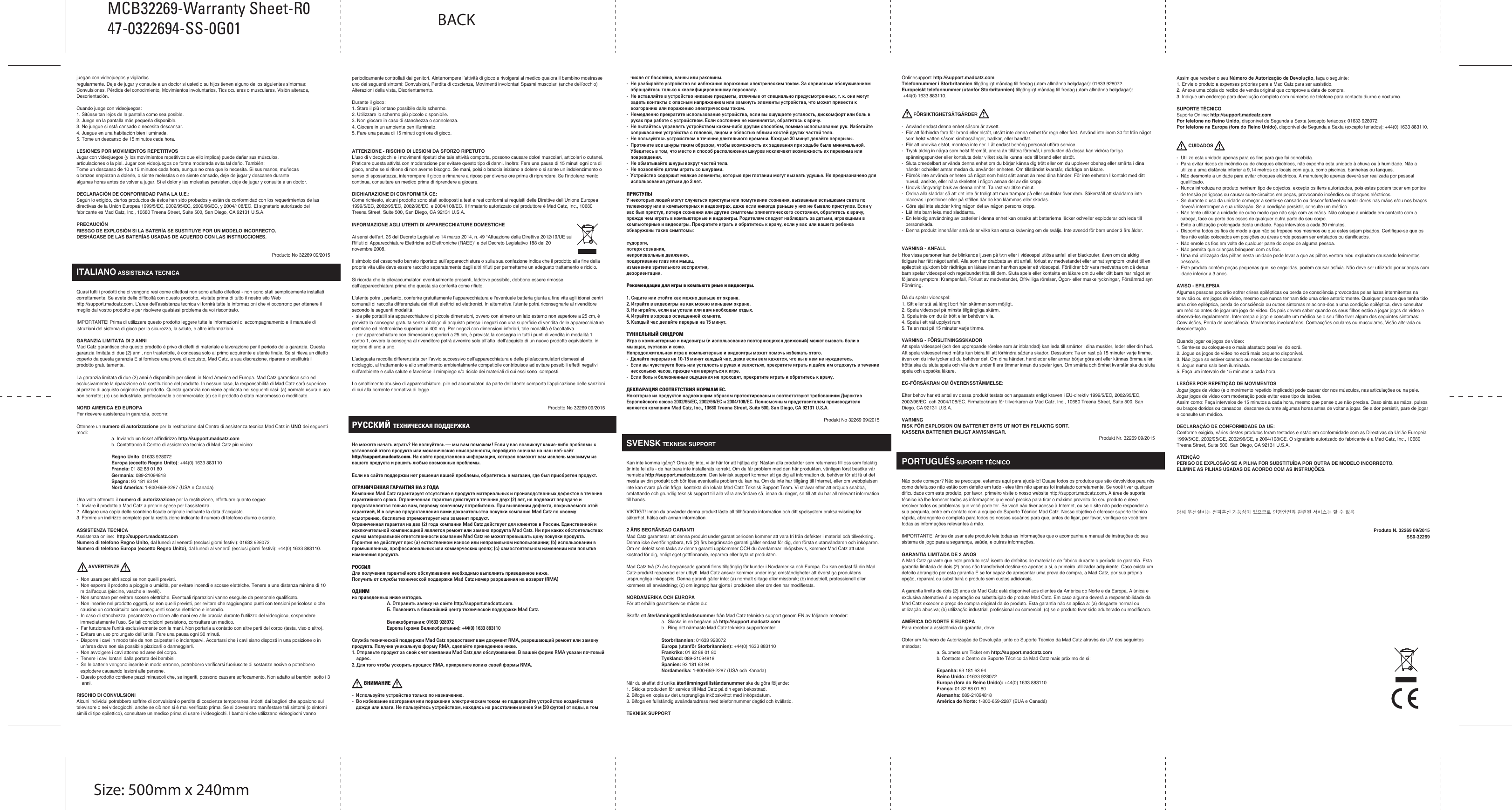ENGLISH TECHNICAL SUPPORTCan’t get started? Don’t worry; we’re here to help you! Nearly all the products that are returned to us as faulty are not faulty at all - they have just not been installed properly. If you experience any difficulty with this product, please first visit our website http://support.madcatz.com. The technical support area will provide you with all the information you need to get the most out of your product and should solve any problems you might have. If you do not have access to the Internet, or if the website cannot answer your question, please contact your local Mad Catz Technical Support Team. We aim to offer quick, comprehensive, and thorough technical support to all our users so, before you call, please make sure you have all the relevant information at hand.IMPORTANT! Before using this product read all accompanying information and your game system’s instruction manual for safety, health, and other information.2-YEAR LIMITED WARRANTYMad Catz warrants this product to be free from defects in materials and workmanship for the warranty period. This non-transferable, two- (2) year limited warranty is only to you, the first end-user purchaser. If a defect covered by this warranty occurs AND you provide proof of purchase, Mad Catz, at its option, will repair or replace the product at no charge.The Mad Catz two- (2) year limited warranty is available to North American and European customers. Your sole and exclusive remedy is repair or replacement of your Mad Catz product. In no event shall Mad Catz liability exceed the original purchase price of the product. This warranty does not apply to: (a) normal wear and tear or abusive use; (b) industrial, professional or commercial use; (c) if the product has been tampered with or modified.NORTH AMERICA AND EUROPETo receive warranty service, you must:Obtain a Return Authorization Number from Mad Catz Technical Support via ONE of the following methods:  a. Submit a Ticket at http://support.madcatz.com  b. Call the Mad Catz Tech Support Center nearest you:  North America: 1-800-659-2287 (USA and Canada) United Kingdom: 01633 928072 Europe (outside UK): +44(0) 1633 883110 France: 01 82 88 01 80 Germany: 089-2109481 Spain: 93 181 63 94Once you have your unique Return Authorization Number, do the following:1.  Ship the product to Mad Catz at your expense for service.2.  Enclose a copy of the original sales receipt showing a purchase date.3.  Enclose a full return address with daytime and evening phone numbers.Technical SupportOnline Support: http://support.madcatz.comNorth American telephone, available Monday through Friday (excluding holidays): 1-800-659-2287 (USA and Canada only)United Kingdom telephone, available Monday through Friday (excluding bank holidays): 01633 928072.European telephone (outside UK), available Monday through Friday (excluding bank holidays): +44(0) 1633 883110.        CAUTION-  Use this unit only as intended.-  To prevent fire or shock hazard, do not expose this unit to rain or moisture. Do not use within 30’ of any water such as     swim pools, bathtubs, or sinks.-  To avoid electrical shock, do not disassemble. Refer servicing to qualified personnel only.-  Never insert objects of any kind, other than authorized items, into the product as they may touch dangerous voltage     points or short out parts that could result in fire or electrical shock.-  Stop using this unit immediately if you begin to feel tired or if you experience discomfort or pain in your hands and/or     arms while operating the unit. If the condition persists, consult a doctor.-  Do not attempt to operate the unit in any way except with your hands. Do not bring the unit in contact with your head,     face, or near the bones of any other part of your body.-  Avoid prolonged use of this unit. Take breaks every 30 minutes.-  Route all cords so that they are not likely to be walked on or tripped over. Make sure that cords are not placed in a    position or areas where they may become pinched or damaged.-  Do not wrap cords around any part of anyone’s body.-  Do not allow children to play with cords.-  Misuse of batteries within this unit may cause batteries to leak and/or explode and lead to personal injury.-  This product contains small parts that may cause choking if swallowed. Not intended for use by children under 3 years of     age.SEIZURESSome individuals may have seizures or black outs triggered by the flashing lights on television or in video/PC games, even if they have never before had a seizure.Anyone who has had a seizure, loss of awareness, or other symptom linked to an epileptic condition should consult a doctor before playing a video/PC game.Parents should be aware when their children play video/PC games and observe them regularly. Stop playing and consult a doctor if you or your child have any of the following symptoms: Convulsions, Loss of awareness, Involuntary movements, Eye or muscle twitching, Altered vision, Disorientation.When playing video/PC games:1. Sit or stand as far from the screen as possible.2. Play video games on the smallest available screen.3. Do not play if you are tired or need rest.4. Play in a well-lighted room.5. Take a 15-minute break every hour.REPETITIVE MOTION INJURIESPlaying video/PC games (and the repetitive motion involved) can make your muscles, joints or skin hurt. Playing video/PC games in moderation can help avoid such damage. Also: Take a 10- to 15-minute break every hour, even if you don’t think you need it. If your hands, wrists or arms begin to hurt or feel sore or tired, stop playing and rest them for several hours before playing again. If pain and soreness continues, stop playing and consult a doctor.FCC &amp; IC WARNING This device complies with part 15 of the FCC Rules and Industry Canada license-exempt RSS stan¬dard (s). Operation is subject to the following two conditions: (1) This device may not cause harmful interference, and (2) this device must accept any interference received, including interference that may cause undesired operation. Any changes or modifications not expressly approved by the party responsible for compliance could void the user’s authority to operate the equipment. FCC Radiation Exposure Statement: This equipment complies with FCC radiation exposure limits set forth for an uncontrolled environment.        This transmitter must not be co-located or operating in conjunction with any other antenna or trans¬mitter. IC RF Exposure Statement: The device meets the exemption from the routine evaluation limits in section 2.5 of RSS 102 and compliance with RSS-102 RF exposure, users can obtain Canadian information on RF exposure and compliance. Under Industry Canada regulations, this radio transmitter may only operate using an antenna of a type and maximum (or lesser) gain approved for the transmitter by Industry Canada. To reduce potential radio interference to other users, the antenna type and its gain should be so chosen that, the equivalent isotropically radiated power (e.i.r.p.) is not more than that necessary for successful communication.NOTE: This equipment has been tested and found to comply with the limits for a Class B digital device, pursuant to Part 15 of the FCC Rules. These limits are designed to provide reasonable protection against harmful interference in a  residential installation. This equipment generates, uses and can radiate radio  frequency energy and, if not installed and used in accordance with the  instructions, may cause harmful interference to radio communications. However,  there is no guarantee that interference will not occur in a particular installation. If this equipment does cause harmful interference to radio or television reception, which can be determined by turning the equipment off and on, the user is encouraged to try to correct the interference by one or more of the following measures:     -- Reorient or relocate the receiving antenna.     -- Increase the separation between the equipment and receiver.     -- Connect the equipment into an outlet on a circuit different from that to which the receiver is connected.     -- Consult the dealer or an experienced radio/TV technician for help.EU DECLARATION OF CONFORMITY:As required, certain of these products have been tested and conform to the requirements of the European Union Directives 1999/5/EC, 2002/95/EC, 2002/96/EC, and 2004/108/EC. Authorized signatory of the manufacturer is Mad Catz, Inc., 10680 Treena Street, Suite 500, San Diego, CA 92131  U.S.A.CAUTIONRISK OF EXPLOSION IF BATTERY IS REPLACED BY AN INCORRECT TYPE.DISPOSE OF USED BATTERIES ACCORDING TO THE INSTRUCTIONS.NOTE: THE MANUFACTURER IS NOT RESPONSIBLE FOR ANY RADIO OR TV INTERFERENCE  CAUSED BY UNAUTHORIZED MODIFICATIONS TO THIS EQUIPMENT.SUCH MODIFICATIONS COULD VOID THE USER’S AUTHORITY TO OPERATE THE EQUIPMENT.©2015 Mad Catz, Inc. 10680 Treena Street, Suite 500, San Diego, CA 92131 U.S.A. Mad Catz, L.Y.N.X., GameSmart, and the Mad Catz and GameSmart logos are trademarks or registered trademarks of Mad Catz Interactive, Inc., its subsidiaries and affiliates. The shape and design of this product is a trade dress of Mad Catz Interactive, Inc., its subsidiaries and affiliates. All other product names and images are trademarks or registered trademarks of their respective owners. Made in China. All rights reserved. Product features, appearance and specifications may be subject to change without notice. Please retain this information for future reference.The Bluetooth® word mark and logos are owned by the Bluetooth SIG, Inc. and any use of such marks by Mad Catz, Inc. is under license. Other trademarks and trade names are those of their respective owners.Mad Catz is a publicly traded company on the TSX/NYSE MKT, symbol MCZ.Product No. 32269 09/2015FRANÇAIS SUPPORT TECHNIQUEJe ne peux pas démarrer. Ne vous inquiétez pas, nous sommes là pour vous aider ! La plupart des produits qui nous sont retournés comme étant défectueux ne le sont pas du tout en réalité : ils n’ont tout simplement pas été installés correctement. Si vous rencontrez la moindre difficulté avec ce produit, merci de vous rendre tout d’abord sur notre site web http://support.madcatz.com. La section “ Support Technique “ vous fournira toute l’information dont vous avez besoin pour tirer le meilleur parti de votre produit, et devrait vous aider à résoudre tous les problèmes que vous pourriez éventuellement rencontrer. IMPORTANT ! Avant d&apos;utiliser ce produit lire toutes les informations qui l&apos;accompagne et le manuel d&apos;utilisation de votre système de jeu pour la sécurité, la santé et d&apos;autres informations.GARANTIE LIMITÉE DE 2 ANSMad Catz garantit ce produit contre tout vice de matériau ou de fabrication pendant la période de garantie. Cette garantie limitée de deux (2) ans non transférable s’applique à vous uniquement en tant qu’acheteur et premier utilisateur final. Si un vice couvert par cette garantie est décelé ET que vous fournissez une preuve d’achat, Mad Catz, à sa seule discrétion, réparera ou remplacera le produit gratuitement.La garantie limitée par Mad Catz à deux (2) ans est à la disposition des clients Nord-Américains et Européens. Votre recours exclusif est la réparation ou le remplacement de votre produit Mad Catz. En aucun cas la responsabilité de Mad Catz ne pourra dépasser le prix d’achat d’origine du produit. Cette garantie ne s’applique pas à : (a) une usure normale ou un mauvais usage ; (b) une utilisation industrielle, professionnelle ou commerciale ; (c) un produit ayant fait l’objet de modifications.AMÉRIQUE DU NORD ET EUROPEPour bénéficier de la garantie, vous devez :Obtenir un numéro d’autorisation de retour auprès de l’assistance technique de Mad Catz par l’UNE des méthodes suivantes :  a. Soumettre un ticket à http://support.madcatz.com  b. Appelez le Centre Support technique de Mad Catz proche de chez vous :   France : 01 82 88 01 80  Amérique du Nord : +1-800-659-2287 (États Unis et Canada) Royaume-Uni : 01633 928072 Europe (en dehors du Royaume-Uni) : +44(0) 1633 883110 Allemagne : 089-21094818 Espagne : 93 181 63 94Une fois que vous avez votre numéro unique d’autorisation de retour, procédez comme suit :1.  Expédier le produit à Mad Catz à vos frais.2.  Joindre une copie du ticket de caisse original montrant la date d’achat.3.  Indiquer une adresse complète de retour avec numéros de téléphone où vous joindre dans la journée et en soirée.Assistance TechniqueAide en ligne : http://support.madcatz.comTéléphone pour la France : du lundi au vendredi (sauf jours fériés) au 01 82 88 01 80.Téléphone pour l’Amérique du Nord : du lundi au vendredi (sauf jours fériés) au +1-800-659-2287 (États Unis et Canada uniquement).Téléphone pour la Royaume-Uni : du lundi au vendredi (sauf jours fériés) au 01633 928072.Téléphone pour l’Europe (en dehors du Royaume-Uni) : du lundi au vendredi (sauf jours fériés) au +44(0) 1633 883110.        ATTENTION-  N’utilisez cette unité que dans le but pour lequel elle a été conçue.-  Pour prévenir tout risque d’incendie ou de choc électrique, n’exposez pas cette unité à la pluie ou à l’humidité. Ne    l’utilisez pas à moins de 9 mètres de l’eau (par exemple une piscine, une baignoire ou un évier).-  Pour éviter tout risque de choc électrique, ne démontez pas cette unité. Toute réparation doit être effectuée uniquement    par un personnel qualifié.-  N’insérez aucun objet autre que ceux autorisés dans l’unité car ils pourraient toucher des points de tension dangereuse      ou provoquer un court-circuit résultant en un incendie ou un choc électrique.-  Arrêtez immédiatement d’utiliser cette unité si vous vous sentez fatigué ou mal à l’aise, ou si vous ressentez des    douleurs dans les mains et/ou les bras lors de son emploi. Si les symptômes persistent, consultez un médecin.-  Ne vous servez que de vos mains pour faire fonctionner l’unité. Ne mettez pas l’unité en contact avec votre tête ou    visage, ou près des os d’une partie quelconque de votre corps.-  Évitez l’emploi prolongé de cette unité. Prenez un peu de repos toutes les 30 minutes.-  Placez les câbles de façon à éviter qu’on ne marche ou ne trébuche dessus. Assurez-vous que les câbles sont placés    dans des positions ou des endroits où ils ne seront ni pincés ni endommagés.-  N’enroulez pas de câble autour d’une partie du corps de quiconque.-  Ne laissez pas les enfants jouer avec les câbles.-  Le mauvais usage des batteries de cette unité peut provoquer des fuites et/ou une explosion, ce qui pourrait entraîner    des blessures.-  Ce produit contient des petites pièces qui présentent un risque d’étouffement si elles sont avalées. Ce produit est    déconseillé aux enfants de moins de trois ans.CRISES D’ÉPILEPSIECertaines personnent peuvent souffrir de crises d’épilepsie ou de voiles noirs déclenchés par le clignotement des lumières à la television ou dans les jeux vidéos, même s’ils n’ont jamais eu de crise d’épilepsie auparavant. Il est recommandé à toute personne ayant eu une crise d’épilepsie, une perte de conscience ou ayant souffert de tout autre symptôme lié à l’épilepsie de consulter un médecin avant dejouer à un jeu vidéo. Les parents doivent savoir quand leurs enfants jouent à un jeu vidéo et les observer régulièrement. Si vous ou votre enfant présente l’un des symptômes suivants, arrêtez le jeu et consultez un médecin : Convulsions, Perte de conscience, ouvements involontaires, Secousses oculaires ou musculaires, Vision altérée, Désorientation.Lorsque vous jouez à un jeu vidéo :1. Asseyez-vous ou tenez-vous aussi loin que possible de l’écran.2. Jouez sur le plus petit écran que vous pouvez trouver.3. Ne jouez pas si vous êtes fatigué ou avez besoin de repos.4. Jouez dans une pièce bien éclairée.5. Faites une pause de 15 minutes toutes les heures.BLESSURES DUES AUX MOUVEMENTS RÉPÉTÉSLe fait de jouer à des jeux vidéos (et les mouvements répétés qui s’ensuivent) peut rendre votre peau, vos articulations ou vos muscles douloureux. Jouer aux jeux vidéos avec modération peut aider à éviter de tels blessures. De plus : Faites une pause de 10 à 15 minutes toutes les heures, même si vous ne pensez pas en avoir besoin. Si vous commencer à ressentir de la douleur ou de la fatigue dans vos mains, vos poignets ou vos bras, arrêtez de jouer et reposez-vous pendant quelques heures avant de recommencer à jouer. Si la douleur persiste, arrêtez de jouer et consultez un médecin.AVERTISSEMENT DE LA FCC &amp; IC (INDUSTRY CANADA) Cet appareil répond aux exigences de la section 15 de la réglementation FCC et aux normes RSS sans licence d’Industry Canada. Son fonctionnement est soumis aux deux conditions suivantes : (1) Ce périphérique ne doit pas provoquer d’interférences nuisibles et (2) il doit accepter toute inter¬férence reçue, y compris les interférences susceptibles de causer un dysfonctionnement. Tout changement ou toute modification n’ayant pas été expressément approuvé(e) par l’entité responsable de la conformité peut annuler le droit de l’utilisateur à se servir de cet équipement. Déclaration de la FCC relative à l’exposition au rayonnement électromagnétique : Ce matériel est conforme aux exigences de la FCC relatives aux limites d’exposition au rayonnement établies dans le cadre d’un environnement non contrôlé. Cet émetteur ne doit pas être combiné à ou fonctionner simultanément avec une autre antenne ou un autre émetteur. Déclaration d’IC relativement aux radiofréquences : Cet appareil répond aux exigences lui permettant d’être exempté des limites de l’évaluation de routine exposées à la section 2.5 de la norme RSS 102 et est conforme aux limites d’exposition aux RF établies par la norme RSS-102. Les utilisateurs peuvent obtenir des informations du gouvernement canadien relatives à l’exposition aux RF et à la conformité. Conformément à la réglementation d’Industry Canada, cet émetteur radio doit uniquement fonctionner à l’aide d’une antenne dont le type et le gain maximum (ou moindre) ont été jugés aptes au fonctionnement avec l’émetteur par Industry Canada. Pour réduire le risque d’interférence radio pour les autres utilisateurs, le type d’antenne et son gain doivent être choisis de façon à ce que la puissance isotrope rayonnée équivalente (PIRE) ne dépasse pas celle nécessaire pour une bonne communication.DÉCLARATION DE CONFORMITÉ DE L&apos;UE：Comme exigé, certains de ces produits ont été testés et sont conformes aux exigences aux directives de l&apos;Union Européenne 1999/5/EC, 2002/95/EC, 2002/96/EC, et 2004/108/EC. Le signataire autorisé du constructeur est Mad Catz, Inc., 10680 Treena Street, Suite 500, San Diego, CA 92131 U.S.A.ATTENTIONRISQUE D&apos;EXPLOSION SI LES PILES SONT REMPLACÉES PAR UN TYPE INCORRECT.JETEZ LES PILES USÉES CONFORMÉMENT AUX INSTRUCTIONS.Le présent appareil est conforme aux CNR d&apos;Industrie Canada applicables aux appareils radio exempts de licence.L&apos;exploitation est autorisée aux deux conditions suivantes : (1) l&apos;appareil ne doit pas produire de brouillage, et (2) l&apos;utilisateur de l&apos;appareil doit accepter tout brouillage radioélectrique subi, même si le brouillage est susceptible d&apos;en compromettre le fonctionnement.©2015 Mad Catz Europe, Ltd. 1-2 Shenley Pavilions, Chalkdell Drive. Shenley Wood, Milton Keynes,Buckinghamshire MK5 6LB, Royaume-Uni (UK). Mad Catz, L.Y.N.X., GameSmart, et les logos Mad Catz etGameSmart sont des marques de commerce ou des marques déposées de Mad Catz Interactive, Inc., de ses filialeset sociétés affiliées. La forme et le design de ce produit sont caractéristiques de la marque Mad Catz Interactive, Inc.,de ses filiales et sociétés affiliées. Tous les autres noms et images de produits sont des marques de commerce ou des marques déposées de leurs propriétaires respectifs. Fabriqué en Chine. Tous droits réservés. L’aspect, les fonctionnalités et les spécifications du produit peuvent changer sans préavis. Veuillez conserver cette notice pour référence ultérieure.Le mot, la marque et les logos Bluetooth® sont la propriété de Bluetooth SIG, Inc. Et toute utilisation de ces marques par Mad Catz, Inc. est faite sous licence. Les autres marques de commerce et les autres appellations commerciales appartiennent à leurs propriétaires respectifs.Les actions de Mad Catz sont cotées en bourse sur le TSX/NYSE MKT sous le symbole MCZ.Produit Nº 32269 09/2015DEUTSCH TECHNISCHER SUPPORTProbleme - keine Angst, wir lassen Sie nicht im Stich! Wussten Sie, dass fast alle Produkte, die als fehlerhaft an uns zurückgeschickt werden, überhaupt nicht defekt sind? Sie wurden einfachnicht richtig installiert! Sollten Sie Probleme mit diesem Produkt haben, besuchen Sie bitte zuerst unsere Website: http://support.madcatz.com. Unsere Website, speziell der Bereich Technischer Support, wurde erstellt, damit Sie von Ihrem Mad Catz-Produkt die bestmögliche Leistung erhalten. Sollten Sie trotzdem noch Probleme haben oder kein Internetanschluss haben, dann stehen Ihnen unsere Produktspezialisten im Mad Catz Technical Support Team zur Verfügung, die Sie telefonisch um Rat und Hilfe bitten können.Wir möchten, dass Sie viel Freude an Ihrem Gerät haben. Bitte rufen Sie uns an, falls Sie Probleme oder Fragen haben. Bitte stellen Sie auch sicher, dass Sie alle relevanten Informationen zu Hand haben, bevor Sie anrufen.WICHTIG! Lesen Sie vor der Verwendung des Produkts alle produktbegleitenden Informationen sowie im Handbuch Ihres Spielsystems alle sicherheits- und esundheitsbezogenen sowie weitere wichtige Informationen.BEGRENZTE GEWÄHRLEISTUNG FÜR ZWEI JAHREMad Catz garantiert, dass dieses Produkt für den Garantiezeitraum keine Defekte bei Konstruktion und Material aufweist. Diese auf (2) Tage beschränkte, nicht übertragbare Garantie gilt nur für Sie, den ersten Endverbraucher-Käufer. Wenn ein durch diese Garantie abgedeckter Mangel auftritt UND Sie einen Kaufbeleg vorweisen können, wird das Produkt kostenfrei von Mad Catz wahlweise repariert oder ersetzt.Die begrenzte Gewährleistung für zwei (2) Jahre von Mad Catz ist für Kunden in Nordamerika und Europa verfügbar. Im Garantiefall besteht der alleinige Anspruch auf die Reparatur oder den Austausch Ihres Mad Catz-Produkts. Die Haftung von Mad Catz übersteigt in keinem Fall den ursprünglichen Kaufpreis des Produkts. Diese Garantie ist nicht anwendbar auf: (a) normale Abnutzung und Verschleiß oder missbräuchliche Nutzung; (b) industrielle, professionelle oder kommerzielle Nutzung; (c) wenn Eingriffe oder Veränderungen am Produkt vorgenommen wurden.NORDAMERIKA UND EUROPAGehen Sie folgendermaßen vor, um eine Garantieleistung in Anspruch zu nehmen:Fordern Sie mit EINER der folgenden Methoden eine Rücksende-Autorisierungsnummer (Return   Authorization Number) vom technischen Support von Mad Catz an:  a.  Übermitteln Sie auf http://support.madcatz.com ein Ticket.  b.  Setzen Sie sich telefonisch mit dem nächstgelegenen Technischen Supportzentrum von Mad Catz in                           Verbindung:  Deutschland: 089-21094818 Großbritannien: 01633 928072 Europa (außerhalb Großbritanniens): +44(0) 1633 883110 Frankreich: 01 82 88 01 80 Spanien: 93 181 63 94 Nordamerika: 1-800-659-2287 (USA und Kanada)Nachdem Sie Ihre einmalige Rücksende-Autorisierungsnummer erhalten haben, gehen Sie folgendermaßen vor:1. Sende das Produkt auf eigene Kosten zur Überprüfung an Mad Catz.2. Lege eine Kopie des originalen Kaufbelegs mit Kaufdatum bei.3. Lege eine vollständige Rücksendeadresse mit Telefonnummern für tagsüber und abends bei.TECHNISCHER SUPPORTOnline-Support: http://support.madcatz.comMo - Fr Telefonisch: 089-21094818 Telefonnummer für Nordamerika, Montag bis Freitag (außer an Feiertagen): 1-800-659-2287 (nur USA und Kanada).Telefonnummer für Großbritannien, Nordamerika, Montag bis Freitag (außer an Feiertagen): 01633 928072.Telefonnummer für Europa (außerhalb Großbritanniens), Montag bis Freitag (außer an Feiertagen): +44(0) 1633 883110.        WARNHINWEISE-  Benutzen Sie die Einheit nur für den vorgesehenen Zweck.-  Um den Ausbruch eines Feuers oder eine andere Gefahrensituation zu verhindern, setzen Sie die Einheit weder Regen     noch Feuchtigkeit aus. Halten Sie einen ausreichend großen Abstand zu Wasser (ca. 80 cm), z. B. in Schwimmbecken,     in Badewannen oder Waschbecken.-  Um elektrischen Schock zu vermeiden, nehmen Sie das Gerät nicht auseinander. Das Gerät darf nur von qualifiziertem     Personal gewartet werden.-  Führen Sie, mit Ausnahme der zulässigen Elemente, keine Gegenstände jeglicher Art in das Gerät ein, da sie     gefährliche Spannungspunkte berühren oder einen Kurzschluss auslösen können, was zum Ausbruch von Feuer oder     elektrischem Schock führen kann.-  Wenn Sie sich müde oder unwohl fühlen oder Schmerzen in Ihrer Hand oder Ihrem Arm haben, beenden Sie     unverzüglich die Verwendung der Einheit. Suchen Sie einen Arzt auf, wenn sich Ihr Zustand nicht bessert.-  Bedienen Sie die Einheit ausschließlich mit den Händen. Bringen Sie die Einheit nicht in Kontakt mit Ihrem Kopf oder     Ihrem Gesicht oder in die Nähe von anderen Körperteilen.-  Vermeiden Sie eine zu lange Verwendung der Einheit. Legen Sie alle 30 Minuten eine Pause ein.-  Sichern Sie alle Kabel, damit Personen nicht auf sie treten oder über sie stolpern können. Vergewissern Sie sich, dass     die Kabel nicht eingeklemmt oder beschädigt werden.-  Keinen Wickeln die Kabel nicht um Körperteile von Personen.-  Halten Sie Kinder von den Kabeln fern.-  Die falsche Verwendung von Batterien in dieser Einheit kann zum Auslaufen der Batterien oder zu ihrer Explosion führen     und körperliche Verletzungen zur Folge haben.-  Dieses Produkt enthält Kleinteile, die beim Verschlucken Erstickungsgefahr darstellen. Für Kinder unter 3 Jahren nicht     geeignet. WARNUNG – EPILEPTISCHE ANFÄLLEBei einigen Personen können durch das blinkende Licht in TV- oder Videospielen/PC epileptische Anfälle oder Bewußtseinsausfälle ausgelöst werden, selbst wenn Sie nie zuvor einen Anfall erlitten haben. Personen, die bereits epileptische Anfälle, epileptische Bewußtseinsstörungen oder andere Symptome, die mit Epilepsie im Zusammenhang stehen, hatten, sollten vor dem Spielen eines Videospiels unbedingt einen Arzt aufsuchen. Eltern sollten Kenntnis haben, dass ihre Kinder Videospiele spielen und sollten regelmäßig nach ihnen sehen. Brechen Sie das Spiel ab, wenn Sie oder Ihr Kind folgende Symptome aufweisen: Krämpfe, Bewusstseinsverlust, Unfreiwillige Bewegungen, Augen- oderMuskelzuckungen, Wahrnehmungsstörungen, Desorientiertheit.Beim Spielen von Videospielen/PC:1. Sitzen oder stehen Sie von dem Bildschirm so weit wie möglich entfernt.2. Spielen Sie Videospiele auf dem kleinstmöglichen Bildschirm.3. Spielen Sie nicht, wenn Sie müde oder ruhebedürftig sind.4. Spielen Sie in einem gut beleuchteten Raum.5. Machen Sie jede Stunde eine 15-minütige Pause.VERLETZUNGEN DURCH WIEDERHOLTE BEWEGUNGEN  Das Spielen von Videospielen/PC (und die hiermit verbundenen wiederholten Bewegungen), können zu Schmerzen in Ihren Muskeln, Gelenken und der Haut führen. Ein Spielen in Maßen kann solche Schädigungen verhindern. Zusätzlich: Machen Sie jede Stunde eine 10 -15-minütige Pause, selbst wenn Sie denken, dass Sie diese nicht benötigen. Wenn Ihre Hände, Armgelenke oder Arme zu schmerzen beginnen oder überanstrengt oder müde sind, unterbrechen Sie das Spiel für mehrere Stunden,bevor Sie es wieder fortsetzen. Sollte der Schmerz und die Ermüdungserscheinungen andauern, brechen Sie das Spiel ab und konsultieren Sie einen Arzt.EU-KONFORMITÄTSERKLÄRUNG:Wie vorgeschrieben wurden bestimmte dieser Produkt getestet und sie erfüllen die Anforderungen der EG-Richtlinien 1999/5/EG, 2002/95/EG, 2002/96/EG, und 2004/108/EG. Der vom Hersteller autorisierte Unterzeichner ist Mad Catz, Inc., 10680 Treena Street, Suite 500, San Diego, CA 92131 U.S.A.ACHTUNGEXPLOSIONSGEFAHR BEI VERWENDUNG VON FALSCHEN ERSATZBATTERIEN.BATTERIEN GEMÄSS DER ANLEITUNG ENTSORGEN.Mad Catz ist ein börsennotiertes Unternehmen (TSX, NYSE MKT: MCZ).Produkt Nr. 32269 09/2015ESPAÑOL ASISTENCIA TÉCNICA¿No puede empezar? No se preocupe, ¡aquí estamos para ayudarle! Casi la totalidad de los productos que nos devuelven como averiados no tienen ningún fallo: es simplemente que no se han instalado correctamente. Si experimenta alguna dificultad con este producto, rogamos que visite primeramente nuestro sitio web: http://support.madcatz.com. El área de asistencia técnica le proporcionará toda la información que necesita para obtener el mayor rendimiento de su product y debería resolver cualesquiera problemas que pudiese tener.IMPORTANTE! Antes de utilizar este producto, lea toda la información adjunta y el manual de instrucciones de su sistema de juego para la seguridad, la salud y otra información.                     GARANTÍA LIMITADA DE DOS AÑOSMad Catz garantiza que este producto estará libre de defectos en materiales y mano de obra durante la vigencia de la garantía. Se extiende esta garantía limitada de dos (2) años exclusivamente a usted, el comprador original, y no podrá traspasarse a otra persona. Si se presenta algún defecto cubierto por esta garantía Y presenta comprobante de compra, Mad Catz, a su criterio, reparará o repondrá el producto sin cargo alguno.La garantía limitada de dos (2) años de Mad Catz sólo se aplica a los compradores de Norteamérica y Europa. El único remedio que se ofrece es la reparación o reposición del producto de Mad Catz. La responsabilidad de Mad Catz en ningún caso excederá el precio de compra original del producto. Esta garantía no corresponderá a: (a) desgaste normal o mal uso del producto; (b) productos empleados para fines industriales, profesionales o comerciales; (c) productos alterados o modificados.NORTEAMÉRICA Y EUROPA Para solicitar servicio al amparo de la garantía:Obtén un número de autorización asignado por el Soporte Técnico de Mad Catz siguiendo UNO de los siguientes métodos:  a. Enviar un ticket de soporte en http://support.madcatz.com  b. Llamar al centro de Soporte Técnico de Mad Catz más cercano: España: 93 181 63 94 Norteamérica: +1-800-659-2287 (EE.UU.) Reino Unido: 01633 928072 Europa (fuera del Reino Unido): +44(0) 1633 883110 Francia: 01 82 88 01 80 Alemania: 089-21094818Una vez se te asigne un número de autorización, haz lo siguiente:1. Envíe el producto a Mad Catz porte pagado.2. Adjunte copia del comprobante de compra original en el que figura la fecha de compra.3. Adjunte la dirección completa a la cual debamos enviarle el producto, así como los numerous telefónicos donde     podremos comunicarnos con usted durante el día y primeras horas de la noche.APOYO TÉCNICOApoyo en línea: http://support.madcatz.comTeléfono España: de lunes a viernes (con excepción de los días festivos), 93 181 63 94. Teléfono Norteamérica: de lunes a viernes (con excepción de los días festivos en EE.UU.), +1-800-659-2287 (sólo desde EE.UU. y Canadá).Teléfono Reino Unido: de lunes a viernes (con excepción de los días festivos), 01633 928072.Teléfono Europa (fuera del Reino Unido): de lunes a viernes (con excepción de los días festivos), +44(0) 1633 883110.          PRECAUCIONES-  Use este equipo únicamente del modo previsto.-  Para evitar riesgo de incendio o de descarga eléctrica, no exponga este equipo a la lluvia ni a la humedad. No lo utilice    a menos de 9 metros de depósitos de agua como piscinas, bañeras o fregaderos.-  Para evitar descargar eléctricas, no desmonte el equipo. Encargue las reparaciones únicamente a técnicos cualificados.-  Nunca introduzca en el producto objetos de ningún tipo distintos de los elementos autorizados, ya que pueden entrar en    contacto con puntos de tensión peligrosa o cortocircuitar piezas que podrían provocar incendios o descargas eléctricas.-  Deje inmediatamente de utilizar este equipo si empieza a sentir cansancio o si experimenta incomodidad o dolor en las     manos y/o brazos mientras utiliza el equipo. Si persistiesen los síntomas citados, consulte a un médico.-  No intente utilizar la unidad de ningún modo salvo con las manos. Evite situar el equipo en contacto con la cabeza o la     cara o próximo a los huesos de cualquier otra parte del cuerpo.-  Evite usar este equipo durante largos espacios de tiempo. Haga pausas cada 30 minutos.-  Tienda todos los cables de modo que no sea probable que se pisen o que se tropiece con ellos. Asegúrese de que los    cables no se colocan en posiciones o en zonas donde puedan resultar oprimidos o dañados.-  No enrolle este cable alrededor de ninguna parte del cuerpo de una persona.-  No permita que los niños jueguen con cables.-  El maltrato de las baterías incluidas en este equipo puede hacer que dichas baterías experimenten fugas y/o exploten y    provoquen lesiones.-  Este producto contiene las piezas pequeñas que pueden causar estrangular si están tragadas. No previsto para el uso     por los niños bajo 3 años de la edad.EPILEPSIAAlgunas personas pueden tener ataques epilépticos o desmayos provocados por los destellos de la televisión, aunque nunca antes hayan tenido ninguno. Cualquier persona que haya sufrido epilepsia, pérdida de conocimiento u otro síntoma similar, deberá consultar a un medico antes de jugar con videojuegos. Los padres deberían estar alerta cuando sus hijos juegan con videojuegos y vigilarlosregularmente. Deje de jugar y consulte a un doctor si usted o su hijos tienen alguno de los siguientes síntomas: Convulsiones, Pérdida del conocimiento, Movimientos involuntarios, Tics oculares o musculares, Visión alterada, Desorientación.Cuando juege con videojuegos:1. Sitúese tan lejos de la pantalla como sea posible.2. Juege en la pantalla más pequeña disponible.3. No juegue si está cansado o necesita descansar.4. Juegue en una habitación bien iluminada.5. Tome un descanso de 15 minutos cada hora.LESIONES POR MOVIMIENTOS REPETITIVOSJugar con videojuegos (y los movimientos repetitivos que ello implica) puede dañar sus músculos, articulaciones o la piel. Jugar con videojuegos de forma moderada evita tal daño. También:Tome un descanso de 10 a 15 minutos cada hora, aunque no crea que lo necesita. Si sus manos, muñecas o brazos empiezan a dolerle, o siente molestias o se siente cansado, deje de jugar y descanse durante algunas horas antes de volver a jugar. Si el dolor y las molestias persisten, deje de jugar y consulte a un doctor.DECLARACIÓN DE CONFORMIDAD PARA LA U.E.:Según lo exigido, ciertos productos de éstos han sido probados y están de conformidad con los requerimientos de las directivas de la Unión Europea 1999/5/EC, 2002/95/EC, 2002/96/EC, y 2004/108/EC. El signatario autorizado del fabricante es Mad Catz, Inc., 10680 Treena Street, Suite 500, San Diego, CA 92131 U.S.A.PRECAUCIÓNRIESGO DE EXPLOSIÓN SI LA BATERÍA SE SUSTITUYE POR UN MODELO INCORRECTO. DESHÁGASE DE LAS BATERÍAS USADAS DE ACUERDO CON LAS INSTRUCCIONES.Producto No 32269 09/2015ITALIANO ASSISTENZA TECNICAQuasi tutti i prodotti che ci vengono resi come difettosi non sono affatto difettosi - non sono stati semplicemente installati correttamente. Se avete delle difficoltà con questo prodotto, visitate prima di tutto il nostro sito Web http://support.madcatz.com. L’area dell’assistenza tecnica vi fornirà tutte le informazioni che vi occorrono per ottenere il meglio dal vostro prodotto e per risolvere qualsiasi problema da voi riscontrato.IMPORTANTE! Prima di utilizzare questo prodotto leggere tutte le informazioni di accompagnamento e il manuale di istruzioni del sistema di gioco per la sicurezza, la salute, e altre informazioni.GARANZIA LIMITATA DI 2 ANNIMad Catz garantisce che questo prodotto è privo di difetti di materiale e lavorazione per il periodo della garanzia. Questa garanzia limitata di due (2) anni, non trasferibile, è concessa solo al primo acquirente e utente finale. Se si rileva un difetto coperto da questa garanzia E si fornisce una prova di acquisto, Mad Catz, a sua discrezione, riparerà o sostituirà il prodotto gratuitamente.La garanzia limitata di due (2) anni è disponibile per clienti in Nord America ed Europa. Mad Catz garantisce solo ed esclusivamente la riparazione o la sostituzione del prodotto. In nessun caso, la responsabilità di Mad Catz sarà superiore al prezzo di acquisto originale del prodotto. Questa garanzia non viene applicata nei seguenti casi: (a) normale usura o uso non corretto; (b) uso industriale, professionale o commerciale; (c) se il prodotto è stato manomesso o modificato.NORD AMERICA ED EUROPAPer ricevere assistenza in garanzia, occorre:Ottenere un numero di autorizzazione per la restituzione dal Centro di assistenza tecnica Mad Catz in UNO dei seguenti modi:  a. Inviando un ticket all’indirizzo http://support.madcatz.com  b. Contattando il Centro di assistenza tecnica di Mad Catz più vicino:  Regno Unito: 01633 928072 Europa (eccetto Regno Unito): +44(0) 1633 883110 Francia: 01 82 88 01 80 Germania: 089-21094818 Spagna: 93 181 63 94 Nord America: 1-800-659-2287 (USA e Canada)Una volta ottenuto il numero di autorizzazione per la restituzione, effettuare quanto segue:1. Inviare il prodotto a Mad Catz a proprie spese per l’assistenza.2. Allegare una copia dello scontrino fiscale originale indicante la data d’acquisto.3. Fornire un indirizzo completo per la restituzione indicante il numero di telefono diurno e serale.ASSISTENZA TECNICAAssistenza online:  http://support.madcatz.comNumero di telefono Regno Unito, dal lunedì al venerdì (esclusi giorni festivi): 01633 928072.Numero di telefono Europa (eccetto Regno Unito), dal lunedì al venerdì (esclusi giorni festivi): +44(0) 1633 883110.         AVVERTENZE-  Non usare per altri scopi se non quelli previsti.-  Non esporre il prodotto a pioggia o umidità, per evitare incendi e scosse elettriche. Tenere a una distanza minima di 10    m dall’acqua (piscine, vasche e lavelli).-  Non smontare per evitare scosse elettriche. Eventuali riparazioni vanno eseguite da personale qualificato.-  Non inserire nel prodotto oggetti, se non quelli previsti, per evitare che raggiungano punti con tensioni pericolose o che    causino un cortocircuito con conseguenti scosse elettriche e incendio.-  In caso di stanchezza, pesantezza o dolore alle mani e/o alle braccia durante l’utilizzo del videogioco, sospendere    immediatamente l’uso. Se tali condizioni persistono, consultare un medico.-  Far funzionare l’unità esclusivamente con le mani. Non portarla a contatto con altre parti del corpo (testa, viso o altro).-  Evitare un uso prolungato dell’unità. Fare una pausa ogni 30 minuti.-  Disporre i cavi in modo tale da non calpestarli o inciamparvi. Accertarsi che i cavi siano disposti in una posizione o in    un’area dove non sia possibile pizzicarli o danneggiarli.-  Non avvolgere i cavi attorno ad aree del corpo.-  Tenere i cavi lontani dalla portata dei bambini.-  Se le batterie vengono inserite in modo erroneo, potrebbero verificarsi fuoriuscite di sostanze nocive o potrebbero    esplodere causando lesioni alle persone.-  Questo prodotto contiene pezzi minuscoli che, se ingeriti, possono causare soffocamento. Non adatto ai bambini sotto i 3     anni.RISCHIO DI CONVULSIONIAlcuni individui potrebbero soffrire di convulsioni o perdita di coscienza temporanea, indotti dai bagliori che appaiono sul televisore o nei videogiochi, anche se ciò non si è mai verificato prima. Se si dovessero manifestare tali sintomi (o sintomi simili di tipo epilettico), consultare un medico prima di usare i videogiochi. I bambini che utilizzano videogiochi vanno periodicamente controllati dai genitori. Alnterrompere l’attività di gioco e rivolgersi al medico qualora il bambino mostrasse uno dei seguenti sintomi: Convulsioni, Perdita di coscienza, Movimenti involontari Spasmi muscolari (anche dell’occhio) Alterazioni della vista, Disorientamento.Durante il gioco:1. Stare il più lontano possibile dallo schermo.2. Utilizzare lo schermo più piccolo disponibile.3. Non giocare in caso di stanchezza o sonnolenza.4. Giocare in un ambiente ben illuminato.5. Fare una pausa di 15 minuti ogni ora di gioco.ATTENZIONE - RISCHIO DI LESIONI DA SFORZO RIPETUTOL’uso di videogiochi e i movimenti ripetuti che tale attività comporta, possono causare dolori muscolari, articolari o cutanei. Praticare questa attività con moderazione per evitare questo tipo di danni. Inoltre: Fare una pausa di 15 minuti ogni ora di gioco, anche se si ritiene di non averne bisogno. Se mani, polsi o braccia iniziano a dolere o si sente un indolenzimento o senso di spossatezza, interrompere il gioco e rimanere a riposo per diverse ore prima di riprendere. Se l’indolenzimento continua, consultare un medico prima di riprendere a giocare.DICHIARAZIONE DI CONFORMITÀ CE:Come richiesto, alcuni prodotto sono stati sottoposti a test e resi conformi ai requisiti delle Direttive dell’Unione Europea 1999/5/EC, 2002/95/EC, 2002/96/EC, e 2004/108/EC. Il firmatario autorizzato dal produttore è Mad Catz, Inc., 10680 Treena Street, Suite 500, San Diego, CA 92131 U.S.A.INFORMAZIONE AGLI UTENTI DI APPARECCHIATURE DOMESTICHE   Ai sensi dell’art. 26 del Decreto Legislativo 14 marzo 2014, n. 49 &quot;Attuazione della Direttiva 2012/19/UE sui Rifiuti di Apparecchiature Elettriche ed Elettroniche (RAEE)&quot; e del Decreto Legislativo 188 del 20 novembre 2008.Il simbolo del cassonetto barrato riportato sull’apparecchiatura o sulla sua confezione indica che il prodotto alla fine della propria vita utile deve essere raccolto separatamente dagli altri rifiuti per permetterne un adeguato trattamento e riciclo. Si ricorda che le pile/accumulatori eventualmente presenti, laddove possibile, debbono essere rimosse dall’apparecchiatura prima che questa sia conferita come rifiuto. L’utente potrà , pertanto, conferire gratuitamente l’apparecchiatura e l&apos;eventuale batteria giunta a fine vita agli idonei centri comunali di raccolta differenziata dei rifiuti elettrici ed elettronici. In alternativa l&apos;utente potrà riconsegnarle al rivenditore secondo le seguenti modalità:-  sia pile portatili sia apparecchiature di piccole dimensioni, ovvero con almeno un lato esterno non superiore a 25 cm, è prevista la consegna gratuita senza obbligo di acquisto presso i negozi con una superficie di vendita delle apparecchiature elettriche ed elettroniche superiore ai 400 mq. Per negozi con dimensioni inferiori, tale modalità è facoltativa.-  per apparecchiature con dimensioni superiori a 25 cm, è prevista la consegna in tutti i punti di vendita in modalità 1 contro 1, ovvero la consegna al rivenditore potrà avvenire solo all’atto  dell’acquisto di un nuovo prodotto equivalente, in ragione di uno a uno.L’adeguata raccolta differenziata per l’avvio successivo dell’apparecchiatura e delle pile/accumulatori dismessi al riciclaggio, al trattamento e allo smaltimento ambientalmente compatibile contribuisce ad evitare possibili effetti negativi sull’ambiente e sulla salute e favorisce il reimpiego e/o riciclo dei materiali di cui essi sono  composti.Lo smaltimento abusivo di apparecchiature, pile ed accumulatori da parte dell’utente comporta l’applicazione delle sanzioni di cui alla corrente normativa di legge.Prodotto No 32269 09/2015РУССКИЙ ТЕХНИЧЕСКАЯ ПОДДЕРЖКАНе можете начать играть? Не волнуйтесь — мы вам поможем! Если у вас возникнут какие-либо проблемы с установкой этого продукта или механические неисправности, перейдите сначала на наш веб-сайт http://support.madcatz.com. На сайте представлена информация, которая поможет вам извлечь максимум из вашего продукта и решить любые возможные проблемы.Если на сайте поддержки нет решения вашей проблемы, обратитесь в магазин, где был приобретен продукт.ОГРАНИЧЕННАЯ ГАРАНТИЯ НА 2 ГОДАКомпания Mad Catz гарантирует отсутствие в продукте материальных и производственных дефектов в течение гарантийного срока. Ограниченная гарантия действует в течение двух (2) лет, не подлежит передаче и предоставляется только вам, первому конечному потребителю. При выявлении дефекта, покрываемого этой гарантией, И в случае предоставления вами доказательства покупки компания Mad Catz по своему усмотрению, бесплатно отремонтирует или заменит продукт.Ограниченная гарантия на два (2) года компании Mad Catz действует для клиентов в России. Единственной и исключительной компенсацией является ремонт или замена продукта Mad Catz. Ни при каких обстоятельствах сумма материальной ответственности компании Mad Catz не может превышать цену покупки продукта. Гарантия не действует при: (a) естественном износе или неправильном использовании; (b) использовании в промышленных, профессиональных или коммерческих целях; (c) самостоятельном изменении или попытке изменения продукта.РОССИЯДля получения гарантийного обслуживания необходимо выполнить приведенное ниже.Получить от службы технической поддержки Mad Catz номер разрешения на возврат (RMA) ОДНИМ из приведенных ниже методов.  А. Отправить заявку на сайте http://support.madcatz.com.  Б. Позвонить в ближайший центр технической поддержки Mad Catz.     Великобритания: 01633 928072  Европа (кроме Великобритании): +44(0) 1633 883110Служба технической поддержки Mad Catz предоставит вам документ RMA, разрешающий ремонт или замену продукта. Получив уникальную форму RMA, сделайте приведенное ниже.1. Отправьте продукт за свой счет компании Mad Catz для обслуживания. В вашей форме RMA указан почтовый адрес.2. Для того чтобы ускорить процесс RMA, прикрепите копию своей формы RMA.          ВНИМАНИЕ  -  Используйте устройство только по назначению.-  Во избежание возгорания или поражения электрическим током не подвергайте устройство воздействию дождя или влаги. Не пользуйтесь устройством, находясь на расстоянии менее 9 м (30 футов) от воды, в том числе от бассейна, ванны или раковины.-  Не разбирайте устройство во избежание поражения электрическим током. За сервисным обслуживанием обращайтесь только к квалифицированному персоналу.-  Не вставляйте в устройство никакие предметы, отличные от специально предусмотренных, т. к. они могут задеть контакты с опасным напряжением или замкнуть элементы устройства, что может привести к возгоранию или поражению электрическим током.-  Немедленно прекратите использование устройства, если вы ощущаете усталость, дискомфорт или боль в руках при работе с устройством. Если состояние не изменяется, обратитесь к врачу.-  Не пытайтесь управлять устройством каким-либо другим способом, помимо использования рук. Избегайте соприкасания устройства с головой, лицом и областью вблизи костей других частей тела.-  Не пользуйтесь устройством в течение длительного времени. Каждые 30 минут делайте перерывы.-  Протяните все шнуры таким образом, чтобы возможность их задевания при ходьбе была минимальной. Убедитесь в том, что место и способ расположения шнуров исключают возможность их пережима или повреждения.-  Не обматывайте шнуры вокруг частей тела.-  Не позволяйте детям играть со шнурами.-  Устройство содержит мелкие элементы, которые при глотании могут вызвать удушье. Не предназначено для использования детьми до 3 лет.ПРИСТУПЫУ некоторых людей могут случаться приступы или помутнение сознания, вызванные вспышками света по телевизору или в компьютерных и видеоиграх, даже если никогда раньше у них не бывало приступов. Если у вас был приступ, потеря сознания или другие симптомы эпилептического состояния, обратитесь к врачу, прежде чем играть в компьютерные и видеоигры. Родителям следует наблюдать за детьми, играющими в компьютерные и видеоигры. Прекратите играть и обратитесь к врачу, если у вас или вашего ребенка обнаружены такие симптомы:судороги,потеря сознания,непроизвольные движения,подергивание глаз или мышц,изменение зрительного восприятия,дезориентация.Рекомендации для игры в компьюте рные и видеоигры.1. Сидите или стойте как можно дальше от экрана.2. Играйте в видеоигры на как можно меньшем экране.3. Не играйте, если вы устали или вам необходим отдых.4. Играйте в хорошо освещенной комнате.5. Каждый час делайте перерыв на 15 минут.ТУННЕЛЬНЫЙ СИНДРОМИгра в компьютерные и видеоигры (и использование повторяющихся движений) может вызвать боли в мышцах, суставах и коже.Непродолжительная игра в компьютерные и видеоигры может помочь избежать этого.-  Делайте перерыв на 10-15 минут каждый час, даже если вам кажется, что вы в нем не нуждаетесь.-  Если вы чувствуете боль или усталость в руках и запястьях, прекратите играть и дайте им отдохнуть в течение нескольких часов, прежде чем вернуться к игре.-  Если боль и болезненные ощущения не проходят, прекратите играть и обратитесь к врачу.ДЕКЛАРАЦИЯ СООТВЕТСТВИЯ НОРМАМ ЕС.Некоторые из продуктов надлежащим образом протестированы и соответствуют требованиям Директив Европейского союза 2002/95/EC, 2002/96/EC и 2004/108/EC. Полномочным представителем производителя является компания Mad Catz, Inc., 10680 Treena Street, Suite 500, San Diego, CA 92131 U.S.A.Produkt No 32269 09/2015SVENSK TEKNISK SUPPORTKan inte komma igång? Oroa dig inte, vi är här för att hjälpa dig! Nästan alla produkter som returneras till oss som felaktig är inte fel alls - de har bara inte installerats korrekt. Om du får problem med den här produkten, vänligen först besöka vår hemsida http://support.madcatz.com. Den teknisk support kommer att ge dig all information du behöver för att få ut det mesta av din produkt och bör lösa eventuella problem du kan ha. Om du inte har tillgång till Internet, eller om webbplatsen inte kan svara på din fråga, kontakta din lokala Mad Catz Teknisk Support Team. Vi strävar efter att erbjuda snabba, omfattande och grundlig teknisk support till alla våra användare så, innan du ringer, se till att du har all relevant information till hands.VIKTIGT! Innan du använder denna produkt läste all tillhörande information och ditt spelsystem bruksanvisning för säkerhet, hälsa och annan information.2 ÅRS BEGRÄNSAD GARANTIMad Catz garanterar att denna produkt under garantiperioden kommer att vara fri från defekter i material och tillverkning. Denna icke överföringsbara, två (2) års begränsade garanti gäller endast för dig, den första slutanvändaren och inköparen. Om en defekt som täcks av denna garanti uppkommer OCH du överlämnar inköpsbevis, kommer Mad Catz att utan kostnad för dig, enligt eget gottfinnande, reparera eller byta ut produkten.Mad Catz två (2) års begränsade garanti finns tillgänglig för kunder i Nordamerika och Europa. Du kan endast få din Mad Catz-produkt reparerad eller utbytt. Mad Catz ansvar kommer under inga omständigheter att överstiga produktens ursprungliga inköpspris. Denna garanti gäller inte: (a) normalt slitage eller missbruk; (b) industriell, professionell eller kommersiell användning; (c) om ingrepp har gjorts i produkten eller om den har modifierats.NORDAMERIKA OCH EUROPAFör att erhålla garantiservice måste du:Skaffa ett återlämningstillståndsnummer från Mad Catz tekniska support genom EN av följande metoder:  a.  Skicka in en begäran på http://support.madcatz.com  b.  Ring ditt närmaste Mad Catz tekniska supportcenter:  Storbritannien: 01633 928072 Europa (utanför Storbritannien): +44(0) 1633 883110 Frankrike: 01 82 88 01 80 Tyskland: 089-21094818 Spanien: 93 181 63 94 Nordamerika: 1-800-659-2287 (USA och Kanada)När du skaffat ditt unika återlämningstillståndsnummer ska du göra följande:1. Skicka produkten för service till Mad Catz på din egen bekostnad.2. Bifoga en kopia av det ursprungliga inköpskvittot med inköpsdatum.3. Bifoga en fullständig avsändaradress med telefonnummer dagtid och kvällstid.TEKNISK SUPPORTOnlinesupport: http://support.madcatz.comTelefonnummer i Storbritannien tillgängligt måndag till fredag (utom allmänna helgdagar): 01633 928072.Europeiskt telefonnummer (utanför Storbritannien) tillgängligt måndag till fredag (utom allmänna helgdagar):  +44(0) 1633 883110.         FÖRSIKTIGHETSÅTGÄRDER-  Använd endast denna enhet såsom är avsett.-  För att förhindra fara för brand eller elstöt, utsätt inte denna enhet för regn eller fukt. Använd inte inom 30 fot från något    som helst vatten såsom simbassänger, badkar, eller handfat.-  För att undvika elstöt, montera inte ner. Låt endast behörig personal utföra service.-  Tryck aldrig in några som helst föremål, andra än tillåtna föremål, i produkten då dessa kan vidröra farliga    spänningspunkter eller kortsluta delar vilket skulle kunna leda till brand eller elstöt.-  Sluta omedelbart använda denna enhet om du börjar känna dig trött eller om du upplever obehag eller smärta i dina    händer och/eller armar medan du använder enheten. Om tillståndet kvarstår, rådfråga en läkare.-  Försök inte använda enheten på något som helst sätt annat än med dina händer. För inte enheten I kontakt med ditt    huvud, ansikte, eller nära skelettet i någon annan del av din kropp.-  Undvik långvarigt bruk av denna enhet. Ta rast var 30:e minut.-  Ordna alla sladdar så att det inte är troligt att man trampar på eller snubblar över dem. Säkerställ att sladdarna inte    placeras i positioner eller på ställen där de kan klämmas eller skadas.-  Göra sjal inte sladdar kring någon del av någon persons kropp.-  Låt inte barn leka med sladdarna.-  En felaktig användning av batterier i denna enhet kan orsaka att batterierna läcker och/eller exploderar och leda till    personskada.-  Denna produkt innehåller små delar vilka kan orsaka kvävning om de sväljs. Inte avsedd för barn under 3 års ålder.VARNING - ANFALLHos vissa personer kan de blinkande ljusen på tv:n eller i videospel utlösa anfall eller blackouter, även om de aldrig tidigare har fått något anfall. Alla som har drabbats av ett anfall, förlust av medvetandet eller annat symptom knutet till en epileptisk sjukdom bör rådfråga en läkare innan han/hon spelar ett videospel. Föräldrar bör vara medvetna om då deras barn spelar videospel och regelbundet titta till dem. Sluta spela eller kontakta en läkare om du eller ditt barn har något av följande symptom: Krampanfall, Förlust av medvetandet, Ofrivilliga rörelser, Ögon- eller muskelryckningar, Försämrad syn Förvirring.Då du spelar videospel:1. Sitt eller stå så långt bort från skärmen som möjligt.2. Spela videospel på minsta tillgängliga skärm.3. Spela inte om du är trött eller behöver vila.4. Spela i ett väl upplyst rum.5. Ta en rast på 15 minuter varje timme.VARNING - FÖRSLITNINGSSKADORAtt spela videospel (och den upprepande rörelse som är inblandad) kan leda till smärtor i dina muskler, leder eller din hud. Att spela videospel med måtta kan bidra till att förhindra sådana skador. Dessutom: Ta en rast på 15 minuter varje timme, även om du inte tycker att du behöver det. Om dina händer, handleder eller armar börjar göra ont eller kännas ömma eller trötta ska du sluta spela och vila dem under fl era timmar innan du spelar igen. Om smärta och ömhet kvarstår ska du sluta spela och uppsöka läkare.EG-FÖRSÄKRAN OM ÖVERENSSTÄMMELSE:Efter behov har ett antal av dessa produkt testats och anpassats enligt kraven i EU-direktiv 1999/5/EC, 2002/95/EC, 2002/96/EC, och 2004/108/EC. Firmatecknare för tillverkaren är Mad Catz, Inc., 10680 Treena Street, Suite 500, San Diego, CA 92131 U.S.A.VARNINGRISK FÖR EXPLOSION OM BATTERIET BYTS UT MOT EN FELAKTIG SORT.KASSERA BATTERIER ENLIGT ANVISNINGAR.Produkt Nr. 32269 09/2015PORTUGUÉS SUPORTE TÉCNICONão pode começar? Não se preocupe, estamos aqui para ajudá-lo! Quase todos os produtos que são devolvidos para nós como defeituoso não estão com defeito em tudo - eles têm não apenas foi instalado corretamente. Se você tiver qualquer dificuldade com este produto, por favor, primeiro visite o nosso website http://support.madcatz.com. A área de suporte técnico irá lhe fornecer todas as informações que você precisa para tirar o máximo proveito do seu produto e deve resolver todos os problemas que você pode ter. Se você não tiver acesso à Internet, ou se o site não pode responder a sua pergunta, entre em contato com a equipe de Suporte Técnico Mad Catz. Nosso objetivo é oferecer suporte técnico rápida, abrangente e completa para todos os nossos usuários para que, antes de ligar, por favor, verifique se você tem todas as informações relevantes à mão.IMPORTANTE! Antes de usar este produto leia todas as informações que o acompanha e manual de instruções do seu sistema de jogo para a segurança, saúde, e outras informações.GARANTIA LIMITADA DE 2 ANOSA Mad Catz garante que este produto está isento de defeitos de material e de fabrico durante o período de garantia. Esta garantia limitada de dois (2) anos não transferível destina-se apenas a si, o primeiro utilizador adquirente. Caso exista um defeito abrangido por esta garantia E se for capaz de apresentar uma prova de compra, a Mad Catz, por sua própria opção, reparará ou substituirá o produto sem custos adicionais.A garantia limita de dois (2) anos da Mad Catz está disponível aos clientes da América do Norte e da Europa. A única e exclusiva alternativa é a reparação ou substituição do produto Mad Catz. Em caso alguma deverá a responsabilidade da Mad Catz exceder o preço de compra original da do produto. Esta garantia não se aplica a: (a) desgaste normal ou utilização abusiva; (b) utilização industrial, profissional ou comercial; (c) se o produto tiver sido adulterado ou modificado.AMÉRICA DO NORTE E EUROPAPara receber a assistência da garantia, deve:Obter um Número de Autorização de Devolução junto do Suporte Técnico da Mad Catz através de UM dos seguintes métodos:  a. Submeta um Ticket em http://support.madcatz.com  b. Contacte o Centro de Suporte Técnico da Mad Catz mais próximo de si:  Espanha: 93 181 63 94 Reino Unido: 01633 928072 Europa (fora do Reino Unido): +44(0) 1633 883110 França: 01 82 88 01 80 Alemanha: 089-21094818 América do Norte: 1-800-659-2287 (EUA e Canadá)Assim que receber o seu Número de Autorização de Devolução, faça o seguinte:1. Envie o produto a expensas próprias para a Mad Catz para ser assistido.2. Anexe uma cópia do recibo de venda original que comprove a data de compra.3. Indique um endereço para devolução completo com números de telefone para contacto diurno e nocturno.SUPORTE TÉCNICOSuporte Online: http://support.madcatz.comPor telefone no Reino Unido, disponível de Segunda a Sexta (excepto feriados): 01633 928072.Por telefone na Europa (fora do Reino Unido), disponível de Segunda a Sexta (excepto feriados): +44(0) 1633 883110.         CUIDADOS-  Utilize esta unidade apenas para os fins para que foi concebida.-  Para evitar riscos de incêndio ou de choques eléctricos, não exponha esta unidade à chuva ou à humidade. Não a    utilize a uma distância inferior a 9,14 metros de locais com água, como piscinas, banheiras ou tanques.-  Não desmonte a unidade para evitar choques eléctricos. A manutenção apenas deverá ser realizada por pessoal    qualificado.-  Nunca introduza no produto nenhum tipo de objectos, excepto os itens autorizados, pois estes podem tocar em pontos    de tensão perigosos ou causar curto-circuitos em peças, provocando incêndios ou choques eléctricos.-  Se durante o uso da unidade começar a sentir-se cansado ou desconfortável ou notar dores nas mãos e/ou nos braços    deverá interromper a sua utilização. Se a condição persistir, consulte um médico.-  Não tente utilizar a unidade de outro modo que não seja com as mãos. Não coloque a unidade em contacto com a    cabeça, face ou perto dos ossos de qualquer outra parte do seu corpo.-  Evite a utilização prolongada desta unidade. Faça intervalos a cada 30 minutos.-  Disponha todos os fios de modo a que não se tropece nos mesmos ou que estes sejam pisados. Certifique-se que os    fios não estão colocados em posições ou áreas onde possam ser entalados ou danificados.-  Não enrole os fios em volta de qualquer parte do corpo de alguma pessoa.-  Não permita que crianças brinquem com os fios.-  Uma má utilização das pilhas nesta unidade pode levar a que as pilhas vertam e/ou expludam causando ferimentos    pessoais.-  Este produto contém peças pequenas que, se engolidas, podem causar asfixia. Não deve ser utilizado por crianças com    idade inferior a 3 anos.AVISO - EPILEPSIAAlgumas pessoas poderão sofrer crises epilépticas ou perda de consciência provocadas pelas luzes intermitentes na televisão ou em jogos de vídeo, mesmo que nunca tenham tido uma crise anteriormente. Qualquer pessoa que tenha tido uma crise epiléptica, perda de consciência ou outros sintomas relaciona-dos a uma condição epiléptica, deve consultar um médico antes de jogar um jogo de vídeo. Os pais devem saber quando os seus filhos estão a jogar jogos de vídeo e observá-los regularmente. Interrompa o jogo e consulte um médico se o seu filho tiver algum dos seguintes sintomas: Convulsões, Perda de consciência, Movimentos involuntários, Contracções oculares ou musculares, Visão alterada ou desorientação.Quando jogar os jogos de vídeo:1. Sente-se ou coloque-se o mais afastado possível do ecrã.2. Jogue os jogos de vídeo no ecrã mais pequeno disponível.3. Não jogue se estiver cansado ou necessitar de descansar.4. Jogue numa sala bem iluminada.5. Faça um intervalo de 15 minutos a cada hora.LESÕES POR REPETIÇÃO DE MOVIMENTOSJogar jogos de vídeo (e o movimento repetido implicado) pode causar dor nos músculos, nas articulações ou na pele. Jogar jogos de vídeo com moderação pode evitar esse tipo de lesões.Assim como: Faça intervalos de 15 minutos a cada hora, mesmo que pense que não precisa. Caso sinta as mãos, pulsos ou braços doridos ou cansados, descanse durante algumas horas antes de voltar a jogar. Se a dor persistir, pare de jogar e consulte um médico.DECLARAÇÃO DE CONFORMIDADE DA UE:Conforme exigido, vários destes produtos foram testados e estão em conformidade com as Directivas da União Europeia 1999/5/CE, 2002/95/CE, 2002/96/CE, e 2004/108/CE. O signatário autorizado do fabricante é a Mad Catz, Inc., 10680 Treena Street, Suite 500, San Diego, CA 92131 U.S.A.ATENÇÃOPERIGO DE EXPLOSÃO SE A PILHA FOR SUBSTITUÍDA POR OUTRA DE MODELO INCORRECTO.ELIMINE AS PILHAS USADAS DE ACORDO COM AS INSTRUÇÕES.당해 무선설비는 전파혼신 가능성이 있으므로 인명안전과 관련된 서비스는 할 수 없음Produto N. 32269 09/2015SS0-32269Size: 500mm x 240mmBACKMCB32269-Warranty Sheet-R047-0322694-SS-0G01