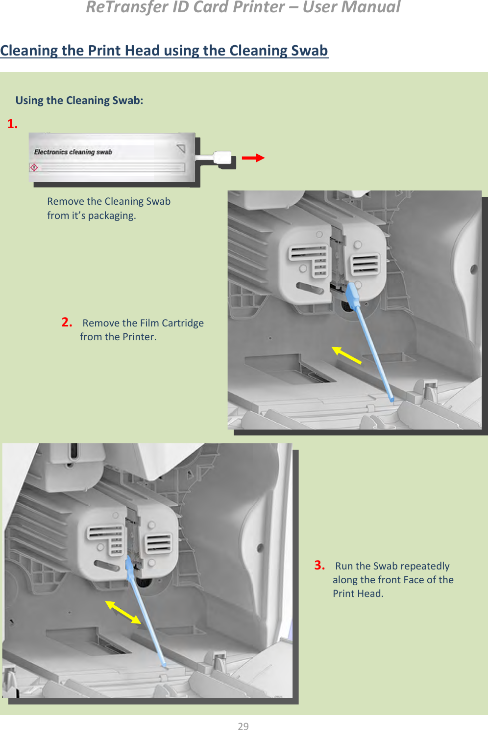 ReTransfer ID Card Printer – User Manual  29   Cleaning the Print Head using the Cleaning Swab                      Using the Cleaning Swab:  Remove the Cleaning Swab from it’s packaging. 1. 2.  Remove the Film Cartridge from the Printer.  3.  Run the Swab repeatedly along the front Face of the Print Head. 