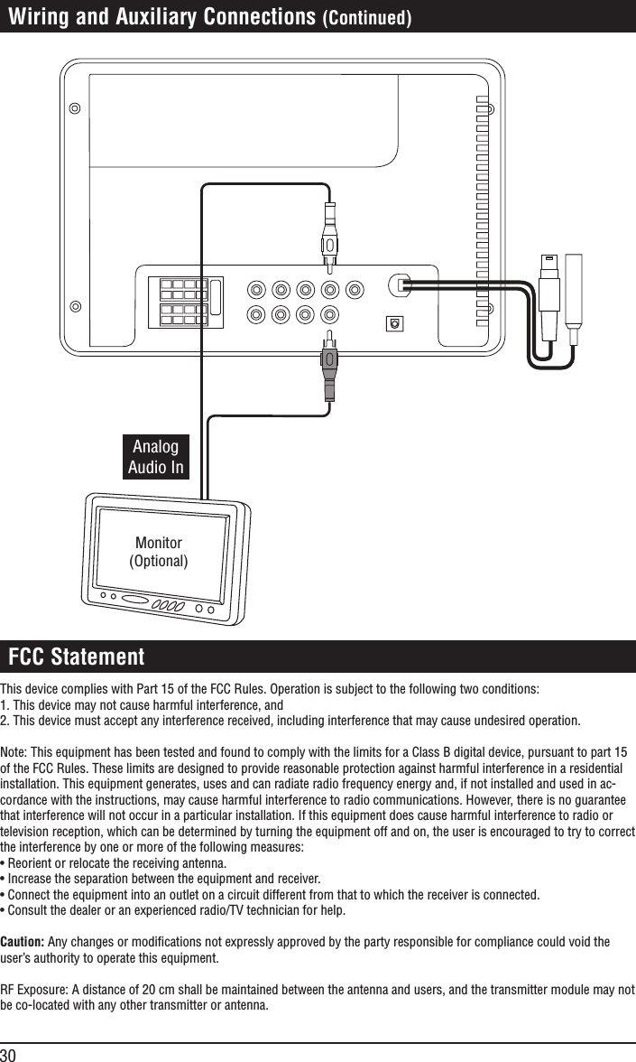 30 Wiring and Auxiliary Connections (Continued)AnalogAudio InMonitor(Optional) FCC StatementThis device complies with Part 15 of the FCC Rules. Operation is subject to the following two conditions:1. This device may not cause harmful interference, and2. This device must accept any interference received, including interference that may cause undesired operation.Note: This equipment has been tested and found to comply with the limits for a Class B digital device, pursuant to part 15 of the FCC Rules. These limits are designed to provide reasonable protection against harmful interference in a residential installation. This equipment generates, uses and can radiate radio frequency energy and, if not installed and used in ac-cordance with the instructions, may cause harmful interference to radio communications. However, there is no guarantee that interference will not occur in a particular installation. If this equipment does cause harmful interference to radio or television reception, which can be determined by turning the equipment off and on, the user is encouraged to try to correct the interference by one or more of the following measures:• Reorient or relocate the receiving antenna.• Increase the separation between the equipment and receiver.• Connect the equipment into an outlet on a circuit different from that to which the receiver is connected.• Consult the dealer or an experienced radio/TV technician for help.Caution: Any changes or modiﬁcations not expressly approved by the party responsible for compliance could void the user’s authority to operate this equipment.RF Exposure: A distance of 20 cm shall be maintained between the antenna and users, and the transmitter module may not be co-located with any other transmitter or antenna.