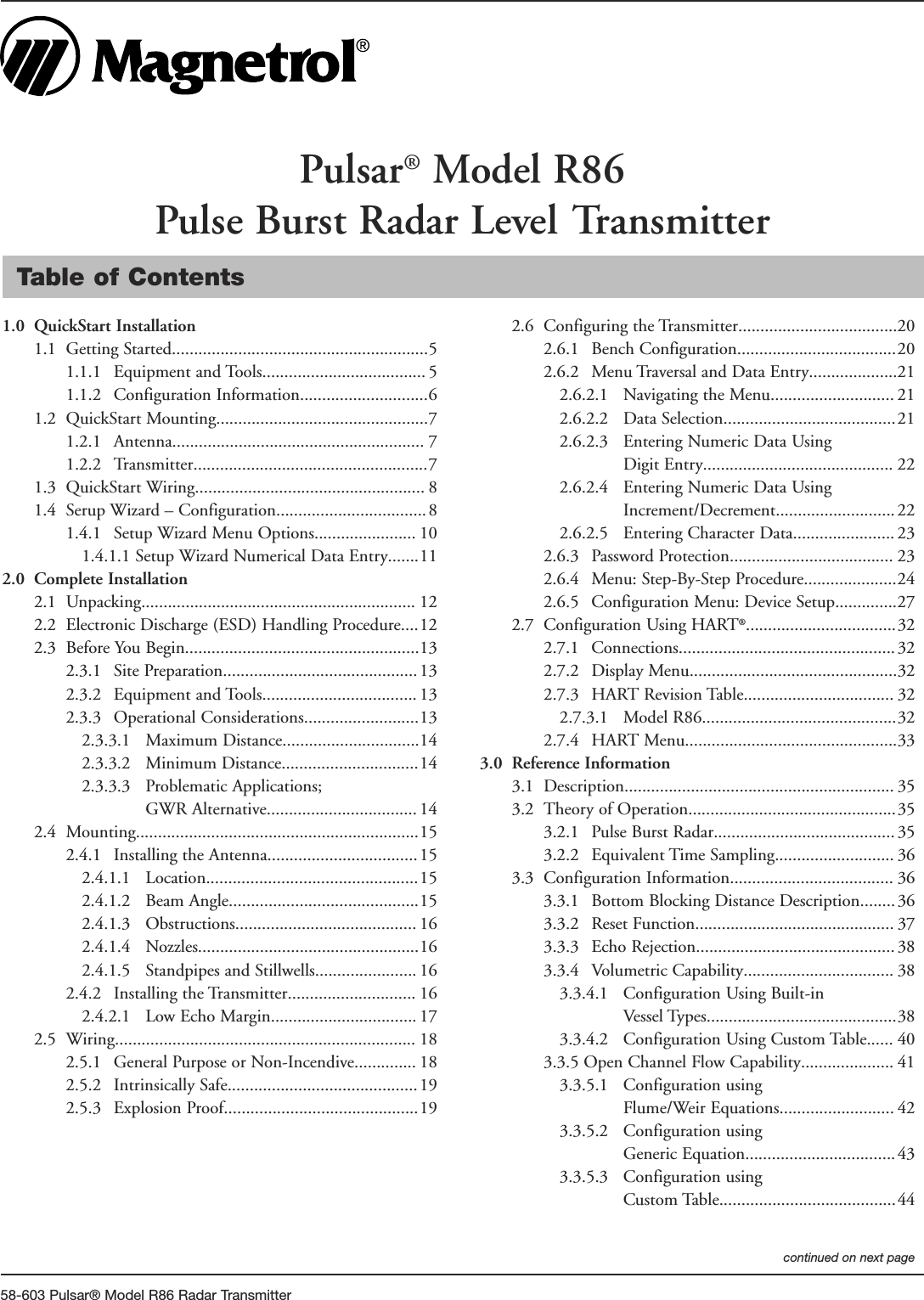 58-603 Pulsar® Model R86 Radar TransmitterTable of Contents1.0 QuickStart Installation1.1 Getting Started..........................................................51.1.1 Equipment and Tools..................................... 51.1.2 Configuration Information.............................61.2 QuickStart Mounting................................................71.2.1 Antenna......................................................... 71.2.2 Transmitter.....................................................71.3 QuickStart Wiring.................................................... 81.4 Serup Wizard – Configuration..................................81.4.1 Setup Wizard Menu Options....................... 101.4.1.1 Setup Wizard Numerical Data Entry.......112.0 Complete Installation2.1 Unpacking.............................................................. 122.2 Electronic Discharge (ESD) Handling Procedure....122.3 Before You Begin.....................................................132.3.1 Site Preparation............................................ 132.3.2 Equipment and Tools................................... 132.3.3 Operational Considerations..........................132.3.3.1 Maximum Distance...............................142.3.3.2 Minimum Distance...............................142.3.3.3 Problematic Applications;GWR Alternative.................................. 142.4 Mounting................................................................152.4.1 Installing the Antenna.................................. 152.4.1.1 Location................................................152.4.1.2 Beam Angle...........................................152.4.1.3 Obstructions......................................... 162.4.1.4 Nozzles..................................................162.4.1.5 Standpipes and Stillwells....................... 162.4.2 Installing the Transmitter............................. 162.4.2.1 Low Echo Margin................................. 172.5 Wiring.................................................................... 182.5.1 General Purpose or Non-Incendive.............. 182.5.2 Intrinsically Safe...........................................192.5.3 Explosion Proof............................................192.6 Configuring the Transmitter....................................202.6.1 Bench Configuration....................................202.6.2 Menu Traversal and Data Entry....................212.6.2.1  Navigating the Menu............................ 212.6.2.2  Data Selection.......................................212.6.2.3  Entering Numeric Data UsingDigit Entry........................................... 222.6.2.4 Entering Numeric Data UsingIncrement/Decrement........................... 222.6.2.5 Entering Character Data....................... 232.6.3 Password Protection..................................... 232.6.4 Menu: Step-By-Step Procedure.....................242.6.5 Configuration Menu: Device Setup..............272.7 Configuration Using HART®..................................322.7.1 Connections................................................. 322.7.2 Display Menu...............................................322.7.3 HART Revision Table.................................. 322.7.3.1 Model R86............................................322.7.4 HART Menu................................................333.0 Reference Information3.1 Description............................................................. 353.2 Theory of Operation...............................................353.2.1 Pulse Burst Radar......................................... 353.2.2 Equivalent Time Sampling........................... 363.3 Configuration Information..................................... 363.3.1 Bottom Blocking Distance Description........ 363.3.2 Reset Function............................................. 373.3.3 Echo Rejection............................................. 383.3.4 Volumetric Capability.................................. 383.3.4.1 Configuration Using Built-inVessel Types...........................................383.3.4.2 Configuration Using Custom Table...... 403.3.5 Open Channel Flow Capability..................... 413.3.5.1 Configuration usingFlume/Weir Equations.......................... 423.3.5.2 Configuration usingGeneric Equation.................................. 433.3.5.3 Configuration usingCustom Table........................................44Pulsar®Model R86Pulse Burst Radar Level Transmittercontinued on next page