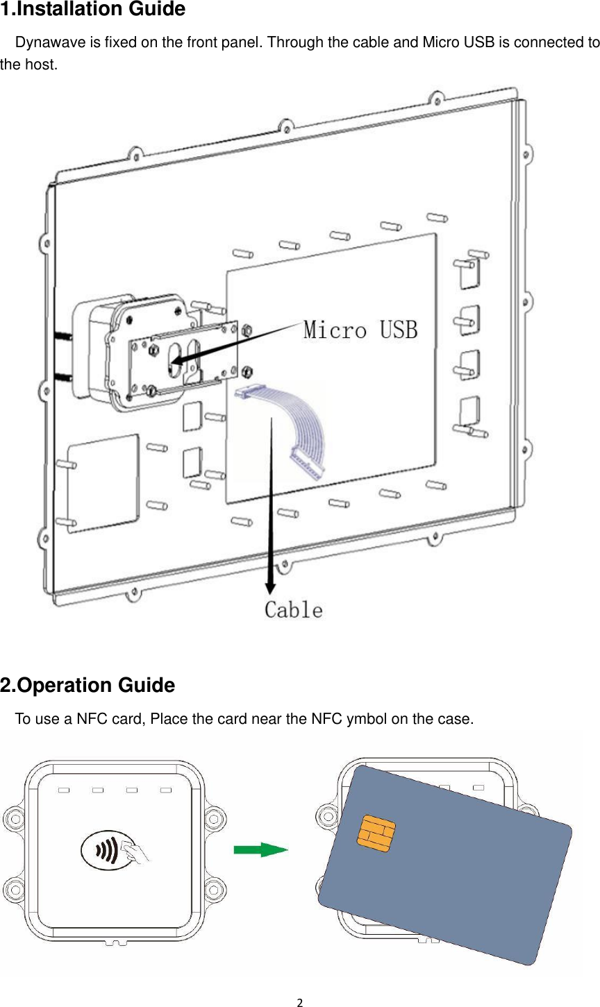  2  1.Installation Guide Dynawave is fixed on the front panel. Through the cable and Micro USB is connected to the host.   2.Operation Guide   To use a NFC card, Place the card near the NFC ymbol on the case.  
