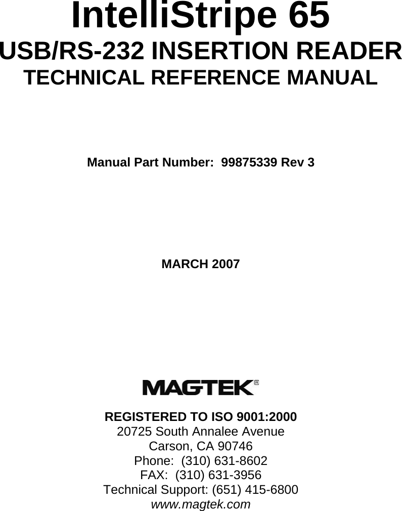       IntelliStripe 65 USB/RS-232 INSERTION READER TECHNICAL REFERENCE MANUAL    Manual Part Number:  99875339 Rev 3     MARCH 2007        REGISTERED TO ISO 9001:2000 20725 South Annalee Avenue Carson, CA 90746 Phone:  (310) 631-8602 FAX:  (310) 631-3956 Technical Support: (651) 415-6800 www.magtek.com  
