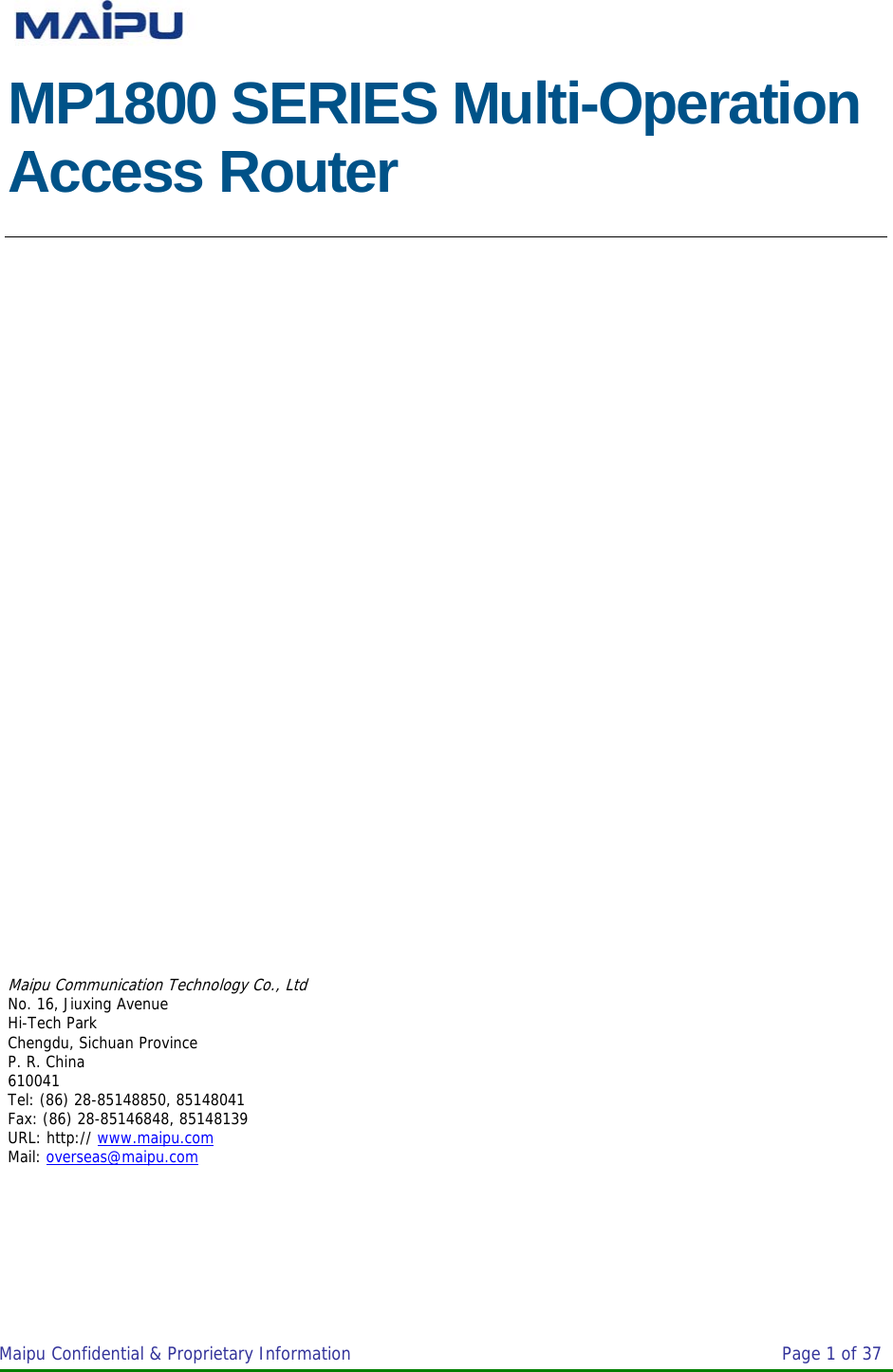 Maipu Confidential &amp; Proprietary Information       Page 1 of 37     MP1800 SERIES Multi-Operation Access Router Maipu Communication Technology Co., Ltd No. 16, Jiuxing Avenue Hi-Tech Park Chengdu, Sichuan Province P. R. China 610041 Tel: (86) 28-85148850, 85148041 Fax: (86) 28-85146848, 85148139 URL: http:// www.maipu.com Mail: overseas@maipu.com  