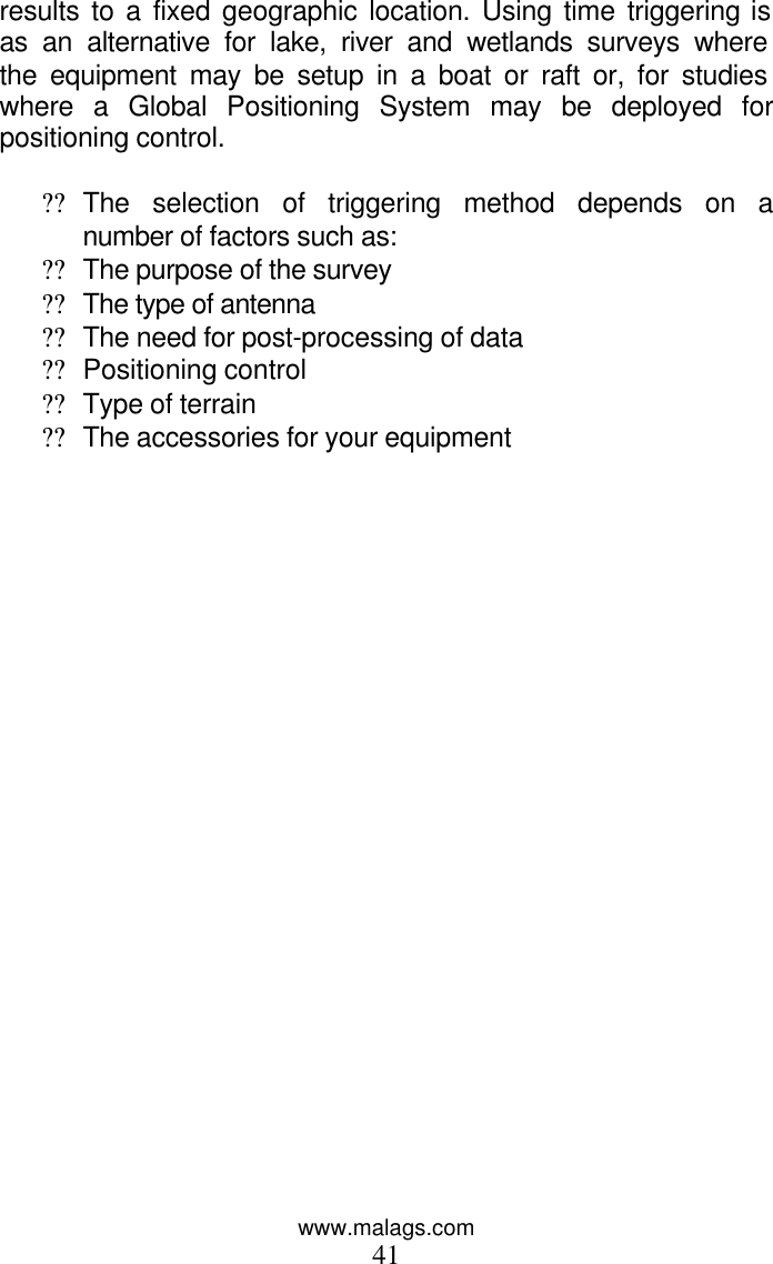 www.malags.com 41 results to a fixed geographic location. Using time triggering is as an alternative for lake, river and wetlands surveys where the equipment may be setup in a boat or raft or, for studies where a Global Positioning System may be deployed for positioning control.   ?? The selection of triggering method depends on a number of factors such as: ?? The purpose of the survey ?? The type of antenna ?? The need for post-processing of data ?? Positioning control ?? Type of terrain ?? The accessories for your equipment  