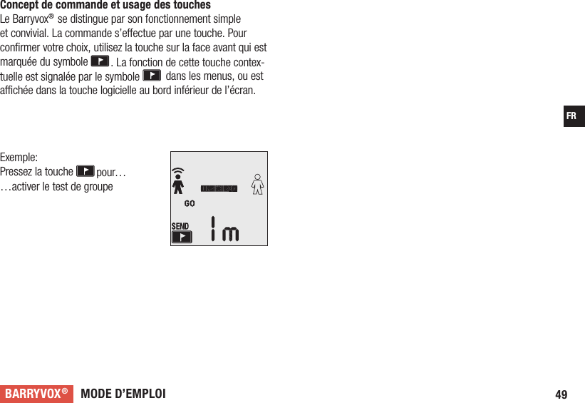 MODE D’EMPLOIBARRYVOX®49FRConcept de commande et usage des touches Le Barryvox® se distingue par son fonctionnement simple et convivial. La commande s’eectue par une touche. Pour conﬁrmer votre choix, utilisez la touche sur la face avant qui est marquée du symbole  . La fonction de cette touche contex-tuelle est signalée par le symbole  dans les menus, ou est achée dans la touche logicielle au bord inférieur de l’écran. Exemple: Pressez la touche  pour… …activer le test de groupe