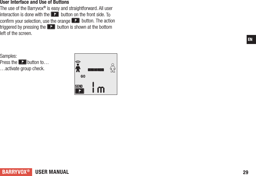 USER MANUALBARRYVOX®29ENUser Interface and Use of Buttons The use of the Barryvox® is easy and straightforward. All user interaction is done with the   button on the front side. To conﬁrm your selection, use the orange   button. The action triggered by pressing the   button is shown at the bottom left of the screen.  Samples: Press the  button to… …activate group check.  