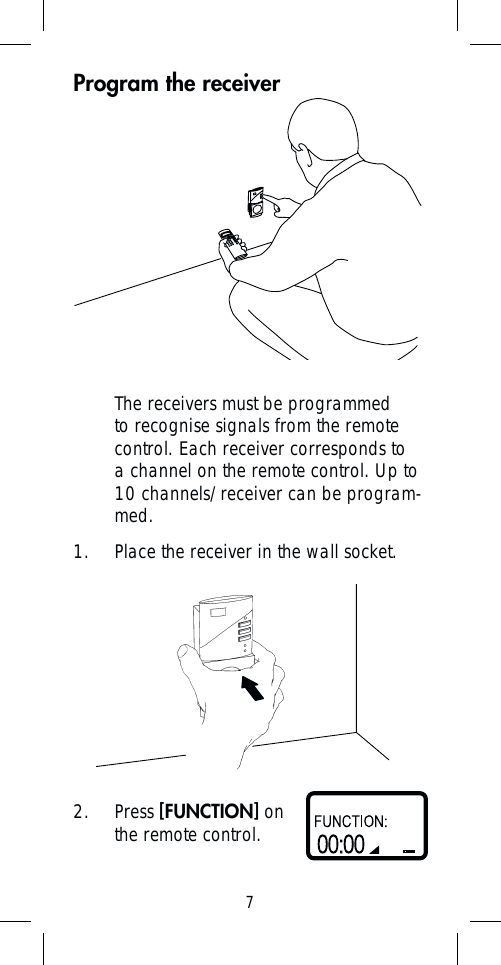 7Program the receiverThe receivers must be programmed to recognise signals from the remote control. Each receiver corresponds to a channel on the remote control. Up to 10 channels/receiver can be program-med.1.  Place the receiver in the wall socket.2. Press [FUNCTION] on the remote control.
