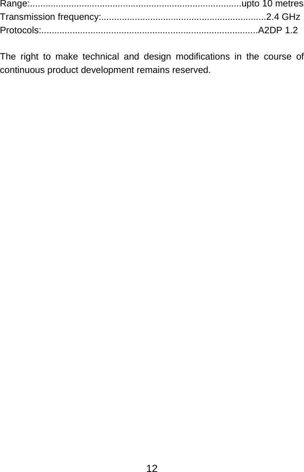  12Range:..................................................................................upto 10 metres Transmission frequency:................................................................2.4 GHz Protocols:....................................................................................A2DP 1.2  The right to make technical and design modifications in the course of continuous product development remains reserved.   