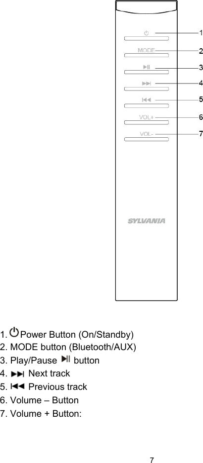  7  1. Power Button (On/Standby) 2. MODE button (Bluetooth/AUX) 3. Play/Pause button 4.        Next track  5.        Previous track  6. Volume – Button  7. Volume + Button:   