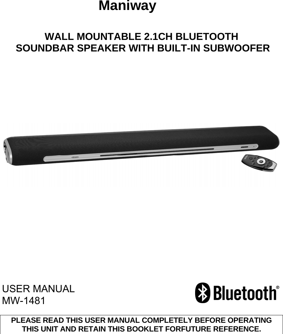                                                    Maniway       WALL MOUNTABLE 2.1CH BLUETOOTH  SOUNDBAR SPEAKER WITH BUILT-IN SUBWOOFER                     USER MANUAL MW-1481  PLEASE READ THIS USER MANUAL COMPLETELY BEFORE OPERATING THIS UNIT AND RETAIN THIS BOOKLET FOR FUTURE REFERENCE.                  