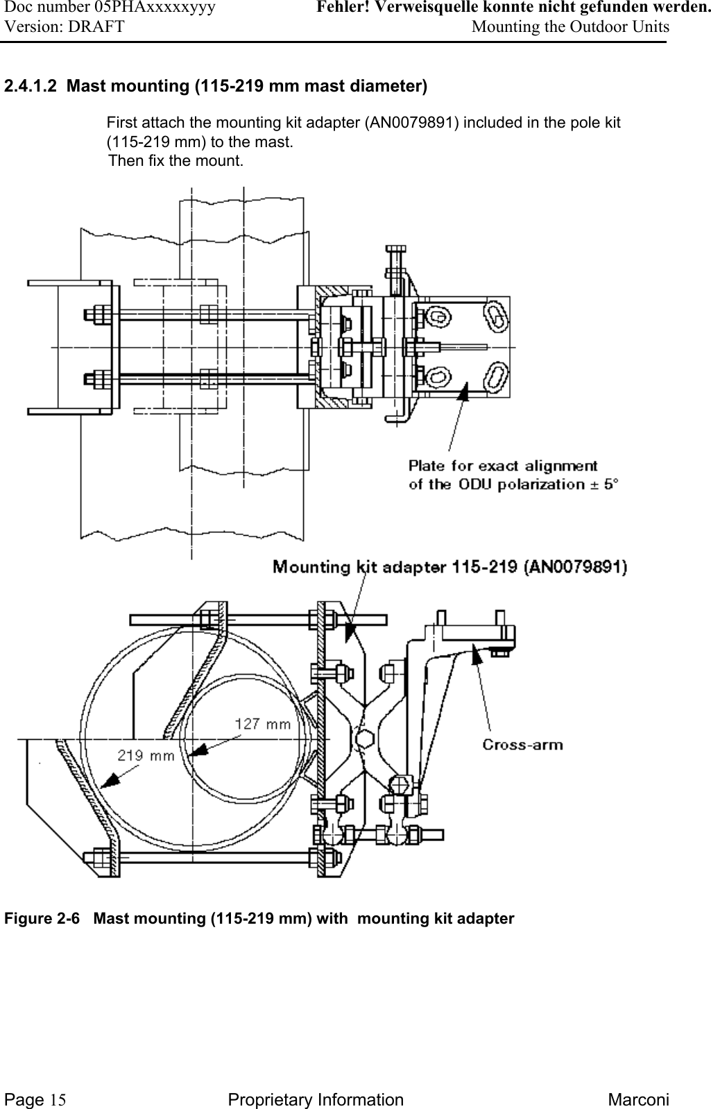 Doc number 05PHAxxxxxyyy   Fehler! Verweisquelle konnte nicht gefunden werden. Version: DRAFT     Mounting the Outdoor Units  2.4.1.2  Mast mounting (115-219 mm mast diameter) First attach the mounting kit adapter (AN0079891) included in the pole kit  (115-219 mm) to the mast.    Then fix the mount.    Figure 2-6   Mast mounting (115-219 mm) with  mounting kit adapter  Page 15 Proprietary Information  Marconi 